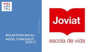 RESUM ETAPA INICIAL I
MODEL D’INNOVACIÓ
2016-17
 