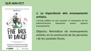 QUÈ HEM FET?
1. La importància dels ensenyaments
artístics.
L’escola pública no pot acceptar el menyspreu de les
administracions educatives envers aquests
ensenyaments.
Objectiu: Reivindicar els ensenyaments
artístics en la construcció de les persones
i de les societats lliures.
 