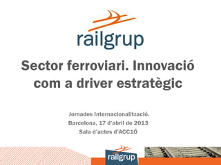 Sector ferroviari. Innovació
 com a driver estratègic
       Jornades Internacionalització.
       Barcelona, 17 d’abril de 2013
           Sala d’actes d’ACC1Ó
 
