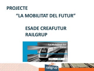 PROJECTE
   “LA MOBILITAT DEL FUTUR”

       ESADE CREAFUTUR
       RAILGRUP
 