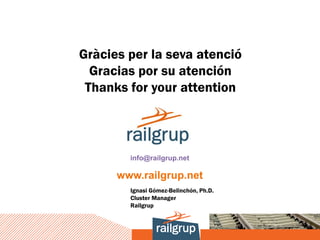 Gràcies per la seva atenció
  Gracias por su atención
 Thanks for your attention



        info@railgrup.net

      www.railgrup.net
        Ignasi Gómez-Belinchón, Ph.D.
        Cluster Manager
        Railgrup
 