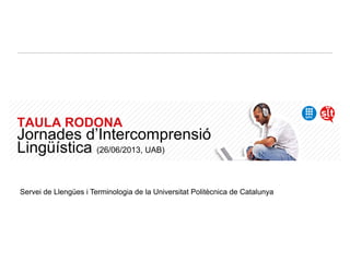 TAULA RODONA
Jornades d’Intercomprensió
Lingüística (26/06/2013, UAB)
Servei de Llengües i Terminologia de la Universitat Politècnica de Catalunya
 