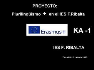 Castellón, 21 enero 2015
IES F. RIBALTA
Plurilingüismo + en el IES F.Ribalta
KA -1
PROYECTO:
 