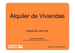 Alquiler de Viviendas

         VISIÓN DEL SECTOR


                  VICENT CISCAR CHISBERT
     Gerente de ARRENDIA ALQUILERES Y SERVICIOS, S.L.




                                                Valencia, 19 de Abril de 2012
 
