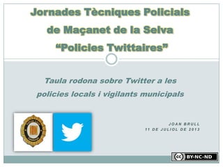 J O A N B R U L L
11 D E J U L I O L D E 2 0 1 3
Jornades Tècniques Policials
de Maçanet de la Selva
“Policies Twittaires”
Taula rodona sobre Twitter a les
policies locals i vigilants municipals
 