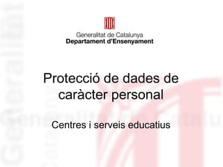 Protecció de dades de
caràcter personal
Centres i serveis educatius
 