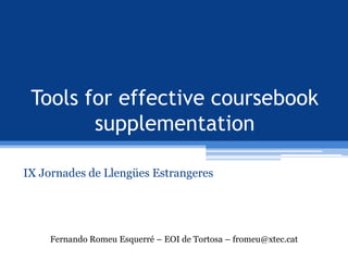 Tools for effective coursebook
        supplementation

IX Jornades de Llengües Estrangeres




    Fernando Romeu Esquerré – EOI de Tortosa – fromeu@xtec.cat
 