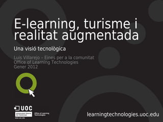 E-learning, turisme i
realitat augmentada
Una visió tecnològica
Luis Villarejo – Eines per a la comunitat
Office of Learning Technologies
Gener 2012




                                     learningtechnologies.uoc.edu
 