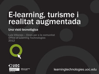 E-learning, turisme i
realitat augmentada
Una visió tecnològica
Luis Villarejo – Eines per a la comunitat
Office of Learning Technologies
2012
learningtechnologies.uoc.edu
 