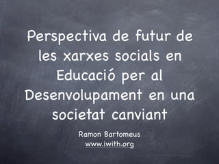Perspectiva de futur de
 les xarxes socials en
    Educació per al
Desenvolupament en una
   societat canviant
       Ramon Bartomeus
        www.iwith.org
 