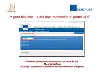 Y para finalizar... subir documentación al portal URF 
- Portal del ppaarrttiicciippaannttee:: eennttrraammooss ccoonn llooss ddaattooss EECCAASS.. 
-- MMyy oorrggaanniissaattiioonnss 
-- CCoonnsseejjoo:: eessccaanneeaarr llaa ddooccuummeennttaacciióónn aanntteess ddee iinniicciiaarr eell rreeggiissttrroo 
 