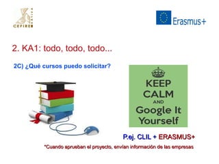 2. KA1: todo, todo, todo... 
2C) ¿Qué cursos puedo solicitar? 
PP..eejj.. CCLLIILL ++ EERRAASSMMUUSS++ 
**CCuuaannddoo aapprruueebbaann eell pprrooyyeeccttoo,, eennvvííaann iinnffoorrmmaacciióónn ddee llaass eemmpprreessaass 
 