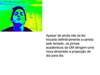 Apesar de ainda não se ter trocado definitivamente a caneta pelo teclado, os jornais académicos da UM atingem uma nova dimensão e projecção de dia para dia. 