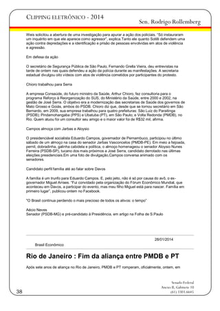 CLIPPING ELETRÔNICO - 2014

Sen. Rodrigo Rollemberg

Weis solicitou a abertura de uma investigação para apurar a ação dos policiais. ―Só instauraram
um inquérito em que ele aparece como agressor‖, explica.Tanto ele quanto Sotilli defendem uma
ação contra depredações e a identificação e prisão de pessoas envolvidas em atos de violência
e agressão.
Em defesa da ação
O secretário de Segurança Pública de São Paulo, Fernando Grella Vieira, deu entrevistas na
tarde de ontem nas quais defendeu a ação da polícia durante as manifestações. A secretaria
estadual divulgou oito vídeos com atos de violência cometidos por participantes do protesto.
Chioro trabalhou para Serra
A empresa Consaúde, do futuro ministro da Saúde, Arthur Chioro, fez consultoria para o
programa Reforço à Reorganização do SUS, do Ministério da Saúde, entre 2000 e 2002, na
gestão de José Serra. O objetivo era a modernização das secretarias de Saúde dos governos de
Mato Grosso e Goiás, ambos do PSDB. Chioro diz que, desde que se tornou secretário em São
Bernardo, em 2009, sua empresa trabalhou para quatro prefeituras: São Luiz do Paraitinga
(PSDB); Pindamohangaba (PPS) e Ubatuba (PT), em São Paulo; e Volta Redonda (PMDB), no
Rio. Quem atuou foi um consultor seu amigo e o maior valor foi de R$32 mil, afirma.
Campos almoça com Jarbas e Aloysio
O presidenciável socialista Eduardo Campos, governador de Pernambuco, participou no último
sábado de um almoço na casa do senador Jarbas Vasconcelos (PMDB-PE). Em meio a feijoada,
pernil, dobradinha, galinha cabidela e política, o almoço homenageou o senador Aloysio Nunes
Ferreira (PSDB-SP), tucano dos mais próximos a José Serra, candidato derrotado nas últimas
eleições presidenciais.Em uma foto de divulgação,Campos conversa animado com os
senadores.
Candidato perfil família até ao falar sobre Davos
A família é um trunfo para Eduardo Campos. E, pelo jeito, não é só por causa do avô, o exgovernador Miguel Arraes. ―Fui convidado pela organização do Fórum Econômico Mundial, que
aconteceu em Davos, a participar do evento, mas meu filho Miguel está para nascer. Família em
primeiro lugar‖, publicou ontem no Facebook.
"O Brasil continua perdendo o mais precioso de todos os ativos: o tempo‖
Aécio Neves
Senador (PSDB-MG) e pré-candidato à Presidência, em artigo na Folha de S.Paulo

28/01/2014
Brasil Econômico

Rio de Janeiro : Fim da aliança entre PMDB e PT
Após sete anos de aliança no Rio de Janeiro, PMDB e PT romperam, oficialmente, ontem, em

38

Senado Federal
Anexo II, Gabinete 10
(61) 3303.6645

 