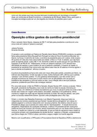 CLIPPING ELETRÔNICO - 2014

Sen. Rodrigo Rollemberg

como um dos países que mais recursos terá para investimentos em tecnologia e inovação‖,
disse, em entrevista ao Brasil Econômico, o presidente da BG Brasil, Nelson Silva, para quem a
inovação tecnológica pode ser um dos legados da indústria do petróleo para o país.

28/01/2014

Oposição critica gastos da comitiva presidencial
Para o senador Aécio Neves, despesa de R$ 71 mil feita pela presidente e comitiva em uma
única noite em Lisboa é "péssimo exemplo"
Juliana Ferreira
Amanda Almeida
O senador e pré-candidato ao Palácio do Planalto Aécio Neves (PSDB-MG) condenou os gastos
feitos pela presidente Dilma Rousseff em Portugal na volta do Fórum Econômico Mundial, em
Davos, na Suíça. A caminho de Cuba, a comitiva da presidente parou em Lisboa, onde ocupou
45 quartos em dois dos mais caros hotéis da cidade: o Ritz e o Tívoli. A estadia, que não fazia
parte da agenda oficial, custou R$ 71 mil. Somente a diária do quarto de luxo em que Dilma se
hospedou é de R$ 26 mil. ―Infelizmente, é mais um péssimo exemplo. O PT sempre teve
dificuldade de separar o que é público do que é pessoal e partidário. A história se repete. A
presidente ter escolhido ficar numa suíte cuja diária custa mais de 30 salários mínimos agride o
país e ofende os brasileiros‖, afirmou o tucano.
A postura da presidente já havia sido vista com maus olhos pelo partido, presidido por Aécio, na
Câmara dos Deputados. O líder da sigla na Casa, Carlos Sampaio (SP), afirmou que a petista
―passeou‖ com dinheiro público: ―É uma gastança desnecessária, que não condiz com a
situação econômica do nosso país e muito menos com as dificuldades com as quais os
brasileiros são obrigados a conviver todos os dias, como inflação alta e serviços públicos
precários, problemas que Dilma não consegue resolver‖.
Por uma rede social, o líder do PSDB no Senado, Aloysio Nunes (SP), ironizou a escala. ―Dilma
Rousseff, presidente da República, teve noite de rainha do Sabá na escala milionária em
Lisboa‖, disse, em referência à história da soberana que viveu no século 6 antes de Cristo e teria
levado seis meses em viagem entre Sabá e Jerusalém, distantes 2 mil quilômetros. Dilma
manteve a viagem em sigilo até ser flagrada entrando no hotel. Na noite de sábado, saiu para
jantar no luxuoso restaurante Eleven, que tem vista privilegiada para o Rio Tejo.
Ontem, o ministro das Relações Exteriores, Luiz Alberto Figueiredo, disse que todos os
integrantes da comitiva presidencial que fizeram ―escala técnica obrigatória‖ em Lisboa no
sábado pagaram a conta do restaurante com recursos próprios. Ele reiterou nota em que a
Presidência alegou que a parada em Lisboa não foi ―desnecessária‖. ―A escala técnica era
obrigatória. Dependendo de condições climáticas, o Airbus 319 presidencial tem autonomia
média em torno de 9 horas e 45 minutos, tempo insuficiente para um voo direto entre Zurique e
Havana. A opção por Lisboa foi a mais adequada, já que se trata do aeroporto mais a oeste no
continente europeu com possibilidades de escala técnica‖, registrou o Planalto, acrescentando
que Dilma chegou às 17h30 a Lisboa, pernoitou e seguiu viagem na manhã seguinte.
Mesmo com a justificativa, o PPS pediu à Procuradoria-Geral da República (PGR) a abertura de

55

Senado Federal
Anexo II, Gabinete 10
(61) 3303.6645

 
