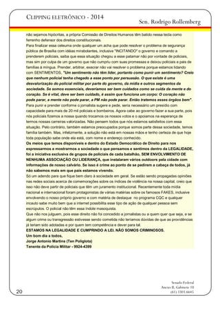 CLIPPING ELETRÔNICO - 2014

Sen. Rodrigo Rollemberg

não sejamos hipócritas, a própria Comissão de Direitos Humanos têm batido nessa tecla como
ferrenho defensor dos direitos constitucionais.
Para finalizar essa celeuma onde qualquer um acha que pode resolver o problema de segurança
pública de Brasília com idéias mirabolantes, inclusive "INCITANDO" o governo e comando a
prenderem policiais, saiba que essa situação chegou a esse patamar não por vontade de policiais,
mas sim por culpa de um governo que não cumpriu com suas promessas e deixou policiais e pais de
famílias à míngua. Prender, arbitrar, execrar não vai resolver o problema porque estamos lidando
com SENTIMENTOS, "Um sentimento não têm líder, portanto como punir um sentimento? Creio
que nenhum policial tenha chegado a esse ponto por persuasão. O que existe é uma
desvalorização do policial militar por parte do governo, da mídia e outros segmentos da
sociedade. Se somos essenciais, deveríamos ser bem cuidados como se cuida da mente e do
coração. Se é vital, deve ser bem cuidado, é assim que funciona um corpo: O coração não
pode parar, a mente não pode parar, a PM não pode parar. Então tratemos esses órgãos bem".
Para punir e prender conforme o jornalista sugere e pede, seria necessário um presídio com
capacidade para mais de 20 mil policiais e bombeiros. Agora cabe ao governo fazer a sua parte, pois
nós policiais fizemos a nossa quando trocamos os nossos votos e o apoiamos na esperança de
termos nossas carreiras valorizadas. Não pensem todos que nós estamos satisfeitos com essa
situação. Pelo contrário, também estamos preocupados porque somos parte dessa sociedade, temos
família também. Mas, infelizmente, a solução não está em nossas mãos e tenho certeza de que hoje
toda população sabe onde ela está, com nome e endereço conhecido.
Os meios que temos disponíveis e dentro do Estado Democrático de Direito para nos
expressarmos e mostrarmos a sociedade o que pensamos e sentimos dentro da LEGALIDADE,
foi a iniciativa exclusiva de grupos de policiais de cada batalhão, SEM ENVOLVIMENTO DE
NENHUMA ASSOCIAÇÃO OU LIDERANÇA, que instalaram vários outdoors pela cidade com
informações de nosso calvário. Se isso é crime ao ponto de se pedirem a cabeça de todos, já
não sabemos mais em que país estamos vivendo.
Só um adendo para que fique bem claro à sociedade em geral. Se estão sendo propagadas opiniões
nas redes sociais acerca de comemorações sobre os índices de violência na nossa capital, creio que
isso não deve partir de policiais que têm um juramento institucional. Recentemente toda mídia
nacional e internacional foram protagonistas de várias matérias sobre os famosos FAKES, inclusive
envolvendo o nosso próprio governo e com matéria de destaque no programa CQC e qualquer
incauto sabe muito bem que a internet possibilita esse tipo de ação de qualquer pessoa sem
escrúpulos. O policial não têm essa índole masoquista.
Que não nos julguem, pois esse direito não foi concedido a jornalistas ou a quem quer que seja, e se
algum crime ou transgressão estivesse sendo cometida não teríamos dúvidas de que as providências
já teriam sido adotadas e por quem tem competência e dever para tal.
ESTAMOS NA LEGALIDADE E CUMPRINDO A LEI. NÃO SOMOS CRIMINOSOS.
Um bom dia a todos,
Jorge Antonio Martins (Ten Poliglota)
Tenente da Polícia Militar - 9924-4399

20

Senado Federal
Anexo II, Gabinete 10
(61) 3303.6645

 