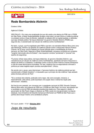 CLIPPING ELETRÔNICO - 2014

Sen. Rodrigo Rollemberg
30/01/2014

Rede Bombardeia Alckmin
Gustavo Uribe
Agência O Globo
SÃO PAULO - Em mais uma sinalização de que não aceita uma aliança do PSB com o PSDB
em São Paulo, a Rede Sustentabilidade divulgou nota ontem na qual criticou a violência policial
no protesto contra a Copa do Mundo, realizado no sábado (25) na capital paulista, e defendeu
que seja refutada prática "de traços ditatoriais" do governo Geraldo Alckmin (PSDB) que,
segundo ela, é caracterizada "por abusar da violência contra manifestantes".
No texto, o grupo, que foi englobado pelo PSB e que tem a ex-senadora Marina Silva como uma
das lideranças, lembrou do episódio de violência policial contra o estoquista Fabrício Proteus
Chaves, de 22 anos, que foi baleado por forças policiais após a manifestação do final de
semana, em São Paulo. Segundo a Rede Sustentabilidade, excessos cometidos em protestos
"exigirão intervenção ativa do Estado", mas requerem conduta "ponderada" e "precisa" dos
apartos de segurança.
"É preciso refutar essa prática, de traços ditatoriais, do governo (Geraldo) Alckmin, que
caracteriza-se por abusar da violência contra manifestantes, agredindo de forma inequívoca o
estado de direito e a cidadania. O atentado contra a vida do jovem Fabrício Chaves enfraquece
a vida de nossa democracia incompleta. Por isso, exigimos que os responsáveis criminais e
políticos por essa tragédia sejam punidos exemplarmente", criticou.
De acordo com o grupo, para interromper o "perverso histórico de violência policial que tem
caracterizado o Estado brasileiro", é necessário que o princípio da não-violência "seja adotado
pelas diversas polícias do País".
"Só a conduta não-violenta, praticada como regra, não como exceção, inclusive, e
especialmente, pela polícia, pode expressar uma opção clara e radical da nação pela
democracia", ressaltou.
No final do ano passado, em conversa com o presidente nacional do PSB, Eduardo Campos,
Marina Silva vetou uma aliança do PSB com o PSDB em São Paulo. Em troca, ela aceitaria ser
a candidata a vice do PSB nas eleições presidenciais deste ano. Para segurar o aliado, o
governador de São Paulo chegou a oferecer ao PSB o posto de vice-governador na disputa
estadual, mas emissários de Eduardo Campos já informaram ao PSDB de São Paulo que o
partido deve lançar mesmo uma candidatura própria.

Por Lauro Jardim - 17:21  Eleições 2014

Jogo de resultado

44

Senado Federal
Anexo II, Gabinete 10
(61) 3303.6645

 