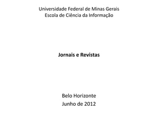 Universidade Federal de Minas Gerais
  Escola de Ciência da Informação




        Jornais e Revistas




          Belo Horizonte
          Junho de 2012
 