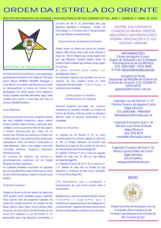 ORDEM DA ESTRELA DO ORIENTE
BOLETIM INFORMATIVO DA GRANDE LOJA MAÇÔNICA DO RIO GRANDE DO SUL. ANO 1, NÚMERO 1/ ABRIL DE 2010
                                                         Cruzeiro do Sul nº 32 patrocinado pela Loja
                                                         Maçônica Sabedoria e Prudência, ambos em                        ENTRE EM CONTATO
                                                         Porto Alegre; e o Fronteira Sul nº. 28 patrocinado             CONOSCO PARA OBTER
                                                         pela Loja Adonai na Cidade de Bagé .                          MAIORES INFORMAÇÕES
                                                                                                                       SOBRE INICIAÇÕES E/ OU
                                                           Como se tornar um Membro da Ordem
                                                                                                                           NOSSA ORDEM
                                                         Podem iniciar na Ordem da Estrela do Oriente,
                                                         esposas, filhas, noras, mães, irmãs, netas, bisnetas e
                                                                                                                                INFORMAÇÕES
                                                         viúvas de Mestre Maçam que esteja regular com                      Elizon de Aguino Costa
                                                         sua Loja Maçônica. Também podem iniciar na                    Depto de Relações com Entidades
                                                         Ordem o Mestre Maçam que também esteja regular                  Paramaçõnicas da GLMERGS
 HISTÓRIA DE NOSSA ORDEM                                 em sua Loja.                                                     (51) 3684.5687 - 9242.4689
                                                         A idade mínima para poder ser                                  E-mail: elizon@brturbo.çom.br
A Ordem da Estrela do Oriente, é uma organização         iniciada(o}éde 18anos.
paramaçônica de adultos e foi criada em 1850, pelo       Os principais requisitos são: acreditar em um ser                      Gregório D' Avila
ilustre Maçam ROBERT MORRIS, Advogado e                  superior, ter boa conduta moral, ter bom
                                                                                                                       Deputado da MGDM da Ordem da
                                                                                                                       Estrela do Oriente. (53) 32428519 -
Grão-Mestre da Grande Loja Maçônica do Estado            relacionamento de amizade, f i d e l i d a d e e
                                                                                                                                   D979 4070
de Kentucky/EUA. A Estrela do Oriente tem                sentimento de irmandade.                                          gadavila@brturbo.com.br
participação em vários países, como Inglaterra,
França, Espanha, Austrália, Alemanha, Japão, Itália,                Como assistir às reuniões
Canadá, entre outros e conta hoje com mais ou                      ritualísticas de um Capítulo
                                                                                                                         Capítulo Luz do Poente n° 27
menos 1.200.000 membros.
                                                                                                                        Fátima Tavares de Aguino Costa
                                                         Somente poderão participar das reuniões
                                                                                                                                  Digna Diretora
Seus Objetivos                                           ritualísticas os membros iniciados na Ordem da
                                                                                                                            (51) 3684.5848 - 9958.9029
                                                         Estrela do Oriente. Poderão assistir as Reuniões
                                                                                                                          fatimatavares@brturbo.com. br
A Estrela do Oriente tem como propósito, através         Abertas todas as pessoas interessadas e ou
dos seus trabalhos ritualísticos, educar, edificar       convidadas.
                                                                                                                          Capítulo Fronteira Sul nº 28
caráter, ressaltar valores morais e espirituais, fazer
                                                                                                                           Miriam Lais Pinto D'Ávila
caridade e servir ao próximo, além de dar suporte        Onde nos encontrar
                                                                                                                                 Digna Diretora
à Ordem Internacional das Filhas de Jó.
                                                                                                                                 (53) 3242 8519
Nestes mais 150 anos de existência, a Ordem tem          O Capitulo luz do Poente nº 27 se reúne
                                                                                                                           miriamlais.@brturbo.com,br
se destacado por suas inúmeras obras assistencíais,      ritualistícamente no primeiro sábado de cada mês,
colocando-se como um alicerce social junto às            às 15h, no Templo Sabedoria da Grande Loja
Lojas Maçônicas. Não é uma religião e nem uma            Maçônica do Estado do Rio Grande do Sul, sito à
                                                                                                                         Capítulo Cruzeiro do Sul nº 32
sociedade feminista, tampouco, maçonaria                 Av. Praia de Belas, 560 em PortoAlegre/RS.
                                                                                                                          Marly Cuesta Telles de Conti
feminina ou mista.                                       O Capítulo Fronteira nº 28 se reúne no segundo
                                                                                                                                 Digna Diretora
As reuniões do Capítulo são mensais e,                   Sábado de cada mês às 18h na Loja Adonai
                                                                                                                                  (51) 81424976
preferencialmente, acontecem em um Templo                na Cidade de Bagé/RS.
                                                                                                                            marlycuesta@hotmail.com
Maçônico ou Salas Capitulares.                           O Capítulo Cruzeiro do Sul nº 32 se reúne no 2°
Os Capítulos fundados necessitam ser apoiados            e 4° Sábado de cada mês no Templo da Loja
por urna loja Maçônica, muito embora por se tratar       Sabedoria e Prudência na Rua Oscar Schnelder
de uma Ordem de adultos, manter-se-ão por conta          n° 533 em Porto Alegre/RS.
própria.                                                                                                                            APOIO
                                                         E s t e I n fo r m a t i vo v i s a a d i v u l g a ç ã o e
A Ordem no Brasil                                        esclarecimento, de urna forma sucinta, sobre a
                                                         nossa Ordem.
Chegou ao Brasil, no Rio de Janeiro, em agosto de
1997 quando foram instalados quatro Capítulos.           Agradecemos o interesse demonstrado por nossos
Hoje existem mais de cinqüenta Capitulos em              trabalhos e esperamos que o
nosso País, estando presente nos estados de São          conhecimento passado possa ser de utilidade para o
Paulo, Espírito Santo, Minas Gerais, Brasília, Mato      crescimento dos Capítulos da Ordem da Estrela do               Departamento de Relações com as
Gosso do Sul entre outros. No Rio Grande do Sul          Oriente e da família para-maçônica como um todo.                  Entidades Para-maçônicas da
temos três Capítulos: o Luz do Poente nº. 27                                                                            Grande Loja Maçônica do Estado do
patrocinado pela Loja Maçônica Hermanubis, o                                                                                    Rio Grande do Sul
 