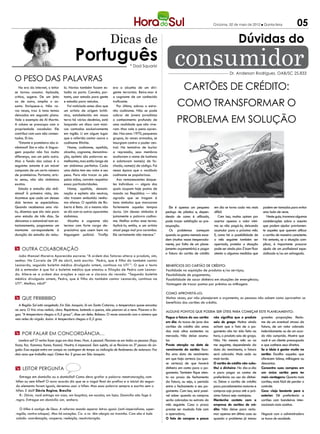 Criciúma, 02 de maio de 2012 l Quinta-feira                05
                                                                       Dicas de                                                                                Dúvidas do
                                            Português                                * Dad Squarisi                consumidor                            Dr. Anderson Rodrigues, OAB/SC 25.833
O peso das palavras
   Na era da internet, o leitor
se tornou coautor. Aplaude,
                                    lo. Navios também fazem es-
                                    tadia no porto. Convém, por-
                                                                        era a alcunha de um diri-
                                                                        gente terrorista. Beira-mar é
                                                                                                                         Cartões de crédito:
critica, sugere. De um jeito        tanto, usar estada para gente       o cognome de um conhecido
ou de outro, amplia o as-
sunto. Enriquece-o. Não ra-
                                    e estadia para veículos.
                                       Foi noticiado estes dias que
                                                                        traficante.
                                                                           Por último, sobrou o estra-              como transformar o
ras vezes, traz à tona temas        um artista de origem britâ-         nho codinome. Não se pode

                                                                                                                    problema em solução
deixados em segundo plano.          nica, estabelecido em nossa         cobrar de jovens jornalistas
Vale o exemplo de Al Martin.        terra há vários decênios, está      o conhecimento profundo de
A coluna se preocupa com a          lançando um disco com músi-         uma realidade que não vive-
propriedade vocabular. Ele          cas cantadas exclusivamente         ram. Mas vale a pena apren-
contribui com usos não comen-       em inglês. Li em algum lugar        der. Nos anos 1970, pequenos
tados. Ei-los:                      que o referido cantor usava o       grupos, às vezes armados, se
   “Estante e prateleira são si-    codinome Ritchie.                   insurgiam contra o poder cen-
nônimos? Sim e não. A lingua-          Nome, codinome, apelido,         tral. Na tentativa de burlar
gem popular não faz muita           alcunha, cognome, denomina-         a repressão, seus membros
diferença, usa um pelo outro.       ção, epíteto são palavras se-       ocultavam o nome de batismo
Mas o fundo das coisas é o          melhantes, mas estão longe de       e adotavam nome(s) de fa-
seguinte: estante é um móvel        ser sinônimos perfeitos. Cada       chada, nome(s) de código. Foi
composto de um certo número         uma delas tem seu valor e seu       nessa época que o vocábulo
de prateleiras. Portanto, stric-    peso. Para não trocar os pés        codinome se popularizou.
to sensu, não são sinônimos         pelas mãos, convém respeitar           Aos remanescentes daque-
exatos.                             essas particularidades.             les indivíduos — alguns dos
   Estada e estadia são sinô-          Nome, apelido, denomi-           quais ocupam hoje postos de
nimos? À primeira vista, sim.       nação e epíteto são neutras,        mando na República — não
Acontece que cada um desses         não trazem embutida nenhu-          agrada que se tragam à
dois termos se especializou.        ma ofensa. O apelido de Ro-         tona símbolos que marcaram
Quando recebemos uma visi-          berto é Beto. Já o mesmo não        fortemente aqueles tempos              Ele é apenas um pequeno        em dia se torna cada vez mais      podem ser tomadas para evitar
ta, dizemos que ela veio para       se dá com os outros aparentes       duros. Um desses símbolos é          pedaço de plástico e, depen-     difícil.                           uma bola de neve.
uma estada de três dias. Se         sinônimos.                          justamente a palavra codino-         dendo de como é utilizado,          Com isso, muitos optam por         Neste guia, traremos algumas
deixamos o automóvel num es-           Alcunha e cognome são            me. Melhor evitar esse termo.        pode trazer satisfação ou pre-   acertar apenas o valor míni-       considerações sobre o assunto
tacionamento, pagaremos um          termos com forte carga de-          Aplicá-lo, então, a um artista       ocupação.                        mo ou não pagá-la, deixando        que podem ajudar previamen-
montante correspondente à           preciativa que caem bem na          atual pega mal pra caramba.            Os problemas começam           acumular para o próximo mês.       te aqueles que querem utilizar
duração da estadia do veícu-        linguagem policial. Tirofijo        Ele certamente não merece.”          quando os gastos mensais exce-   E, como há a possibilidade de      o cartão de maneira consciente.
                                                                                                             dem (muitas vezes inesperada-    o mês seguinte também ser          No entanto, se a situação com-
                                                                                                             mente, por falta de um plane-    apertado, protelar a situação      plicar, é importante procurar
m Outra colaboração                                                                                          jamento orçamentário) e pagar    pode ser ainda pior. É bom ficar   ajuda de um profissional espe-
                                                                                                             a fatura do cartão de crédito    atento a algumas medidas que       cializado e/ou um advogado.
  João Manoel Moreira Aparecida escreve: “A ordem dos fatores altera o produto, sim,
senhor. No Correio de 29 de abril, está escrito: `Pedro, que é filho do também cantor
Leonardo, segundo boletim médico divulgado ontem, continua na UTI`”. O que o texto                           Benefícios do cartão de crédito:
dá a entender é que foi o boletim médico que atestou a filiação de Pedro com Leonar-                         Facilidade na aquisição de produtos e/ou serviços;
do. Altere-se a ordem das orações e veja-se a clareza do recado: “Segundo boletim                            Flexibilidade de pagamento;
médico divulgado ontem, Pedro, que é filho do também cantor Leonardo, continua na                            Possibilidade de sacar dinheiro em situações de emergência;
UTI”. Melhor, não?”                                                                                          Vantagem de trocar pontos por prêmios ou milhagens

                                                                                                             Como aproveitá-lo:
m Que friiiiiiiiiiiio                                                                                        Muitas vezes, por não planejarem o orçamento, as pessoas não sabem como aproveitar os
                                                                                                             benefícios dos cartões de crédito.
  A Região Sul está congelada. Em São Joaquim, lá em Santa Catarina, a temperatura quase encostou
no zero. O frio virou notícia, claro. Repórteres, batendo o queixo, não pisaram só a neve. Pisaram a lín-
                                                                                                             Alguns pontos que podem ser úteis para começar este planejamento:
gua. “A temperatura chegou a 0,2 graus”, disse um deles. Bobeou. O nome concorda com o número que
vem antes da vírgula. Assim: A temperatura chegou a 0,2 grau.                                                Pague a fatura do seu cartão não significa que o produto grandes proporções. Recla-
                                                                                                             em dia: As taxas de juros dos saiu de graça: Muitos ainda me de um eventual atraso da
                                                                                                             cartões de crédito são umas acham que o fato de o pa- fatura, de um valor cobrado
                                                                                                             das mais altas existentes no gamento não ter sido feito na indevidamente ou de um acor-
m Por falar em concordância…                                                                                 mercado. Não deixe acumu- hora, o produto saiu de graça. do não cumprido. Mostre que
  Lembra-se? O verbo fazer joga em dois times. Num, é pessoal. Flexiona-se em todas as pessoas (faço,        lar.                           Não. No mesmo mês ou no você é um cliente preocupado
fazes, faz, fazemos, fazeis, fazem). Noutro, é impessoal. Sem sujeito, só se flexiona na 3ª pessoa do sin-   Preste atenção na data de me seguinte, dependendo da e que conhece seus direitos.
gular. Essa equipe entra em campo na contagem de tempo ou indicação de fenômenos da natureza: Faz            vencimento do cartão: Esco- data do vencimento, a fatura Se a ideia é gastar muito no
dois anos que trabalho aqui. Ontem fez 2 graus em São Joaquim.                                               lha uma data de vencimento será cobrada. Mais cedo ou cartão: Escolha aqueles que
                                                                                                             em que haja certeza (ou qua- mais tarde.                     oferecem bônus, milhagens ou
                                                                                                             se certeza) de que haverá O cartão de crédito não subs- descontos.
m leitor pergunta                                                                                            dinheiro em conta para o pa- titui o dinheiro: No dia-a-dia Concentre suas compras em
                                                                                                             gamento. Também fique aten- e para pagar as contas de um único cartão para ter
   Entrega em domicílio ou a domicílio? Como devo grafar a palavra reestruturação, com                       to ao prazo de fechamento preferência ao uso do dinhei- mais vantagens: Quanto mais
hífen ou sem hífen? O novo acordo diz que se a vogal final do prefixo e a inicial do segun-                  da fatura, ou seja, o período ro. Deixe o cartão de crédito cartões, mais fácil de perder o
do elemento forem iguais, devemos usar o hífen. Mas essa palavra sempre e escrita sem o                      entre o fechamento e seu pa- para parcelamentos maiores e controle.
hífen. E daí? Dávia Regina, Brasília                                                                         gamento. Com isso, será possí- compras cujo prazo até a pró- Caso viaje bastante para o
   R.: Dávia, você entrega em casa, em hospitais, em escolas, em lojas. Domicílio não foge à                 vel saber quando as compras xima fatura seja vantajoso.      exterior: Dê preferência a
regra. Entregue em domícílio sim, senhora.                                                                   serão cobradas no extrato do Mantenha contato com a cartões com bandeiras inter-
                                                                                                             mês seguinte. Caso o prazo empresa de cartões de cré- nacionais mais aceitas.
  O hífen é castigo de Deus. A reforma manda separar letras iguais (anti-imperialismo, super-                precise ser mudado fale com dito: Não deixe para recla-
região, contra-ataque). Mas há exceções. Co- e re- têm alergia ao tracinho. Com eles é tudo                  a operadora;                   mar apenas em último caso ou Negocie com a administradora
colado: coordenação, cooperar, reeleição, reestruturação.                                                    O fato de comprar a prazo quando o problema já tomou as taxas de anuidade.
 