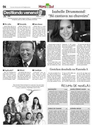 06               Criciúma, 05 de junho de 2012 l Terça-feira




  Destilando veneno!                                                                                Isabelle Drummond:
                                                                         Nelson Rubens
           Você pode acompanhar o Nelson Rubens na Rede TV!, no programa TV Fama,
                                                                                                  “Só cantava no chuveiro”
                   de segunda a sexta, às 19h50’ e, aos sábados, às 20 horas




l De volta                       l Prevenida                       l Sem chance
   Cantora Kátia está de vol-      Desirée Oliveira, a mu-           Cláudia Raia e o maior
ta! Duas décadas afastada da     lata do “Zorra Total”, ficou      “fora” que tomou de um ho-
TV, ela volta com novo álbum     com tanto medo de ser a           mem: Jô Soares a mandou
porque precisa sobreviver. Nos   nova Carolina Dieckmann           “passear” porque, 30 anos
últimos tempos, a cantora só     que tratou de apagar suas         mais velho, achou que não
vinha se dedicando a projetos    as fotos sensuais que tinha       aguentaria manter a rela-
de ajuda aos deficientes visu-   no computador! É para evi-        ção por muito tempo... Na
ais. Até hoje ela chama Rober-   tar que um pirata de inter-       época, Raia tinha apenas
to Carlos de padrinho.           net tivesse acesso...             17 aninhos.




                                                                                                   Fazendo sucesso na pele da         organizada. A atriz revelou         Na trama das sete, além de
                                                                                                arrumadeira Cida, em Cheias           que não tem muita habilidade      arrumadeira, Cida também
                                                                                                de Charme, da Globo, Isabelle         com serviços domésticos.          está se saindo muito bem como
                                                                                                Drummond está mostrando que              “Só sei lavar louça e dar      cantora. Apesar isso, a atriz
                                                                                                não sabe só atuar, mas também         uma varridinha assim por cima,    conta que sentiu vergonha a
                                                                                                canta e dança. “Tô amando             mas confesso que não sou muito    primeira vez que viu sua per-
                                                                                                fazer a Cida, mas quem está           organizada, não. Sou bastante     formance como empreguete.
                                                                                                gostando mais é minha empre-          bagunceira.”                        “Eu cantava no chuveiro e
                                                                                                gada, Ela ta muito orgulhosa             Para compor a personagem,      nunca me achei uma canto-
                                                                                                de ver a classe ser representa-       Isabelle Drummond precisou fa-    ra. Tô tendo que estudar, isso
     Que vergonha! Marcos Mion foi                                                              da. É muito importante mostrar        zer alguns workshops e prestar    é uma novidade pra mim. A
   obrigado a se retratar ao vivo para                                                          esse trabalho das empregadas          bem atenção no trabalho e na      primeira vez que vi o clipe foi
   não ser processado por Raul Gil,                                                             domésticas.”                          vida das empregadas domésti-      bem engraçado, senti um pou-
   que foi chamado por ele de “velho                                                               Se na novela Cida é uma            cas. “Fiz alguns workshops pra    co de vergonha, mas já passou.
   tarado”. Liberdade de imprensa,                                                              arrumadeira de mão cheia, na          entender a vida, a cabeça e o     Tô me sentindo muito honrada
   mas sempre com moderação...                                                                  vida real Isabelle não é muito        dia a dia dessas mulheres.”       com essa oportunidade.”




l Explicado!?                    l Difícil                         l Condição                         Gretchen desabafa na Fazenda 5
  Olho vivo! Finalmente Ro-         Ísis Valverde falou mais um       Confirmada como po-
                                                                                                   Na noite de sábado (2) ro-         47 anos, por R$1 milhão, com      que um dia vão chegar para
drigo Santoro comenta a “re-     “não” para ensaio nu e foi dor-   licial lésbica em “Salve
                                                                                                lou o jogo da verdade na Fa-          seis filhos para criar”.          um dos meus filhos e vão mos-
lação” entre ele e Jennifer      mir tranquila. Dia seguinte, já   Jorge”, Thammy Gretchen
                                                                                                zenda. Em uma das confissões,             A atriz e cantora continuou   trar: olha o que sua mãe fez”,
Lopez: a conexão entre eles      tinha mais uma proposta, com      já entrou em acordo com
                                                                                                Gretchen disse que o maior            seu relato dizendo que se inco-   disse. A cantora também lem-
era quente e latina, mas ficou   cache ainda maior, na sua cai-    Glória Perez: não vai ter
                                                                                                erro de sua vida foi ter feito fil-   moda com o fato de os filmes      brou que ter feito as tomadas
no set de filmagens... Será?     xa de entrada de e-mails...       que raspar a canela!
                                                                                                mes adultos. “É uma coisa con-        estarem disponíveis para sem-     com seu companheiro da épo-
                                                                                                tra os meus princípios. Fiz aos       pre. “Um DVD é eterno. Eu sei     ca, Guto Guitar, não amenizou.


                       Ritmo de festa! “Cheias de Charme” é a novela das 7 com maior Ibope
                      em 5 anos! A média de quase 30 pontos na Grande São Paulo confirma
                             o sucesso. A antecessora, “Aquele Beijo” marcava 26,6...
                                                                                                 malhação                                 17h30         Amor, eterno amor                        18h
                                                                                                    Gabriel luta contra o capanga que anun-               Rodrigo diz a Beatriz que acredita ser o
                                                                                                 cia o suposto assalto e é filmado sem que              homem retratado na pintura do farol. Mau-
                                                                                                 perceba. Alexia destrói o altar de Moisés              ro e Marlene vibram com os telefonemas de
                                                                                                 em sua homenagem e enfrenta Cristal, que               mães agradecidas. Elisa reconhece Rodrigo
                                                                                                 finge passar mal. Gabriel encontra Kiko                na capa da revista. Beatriz sugere que Rodri-
                                                                                                 machucado. Bertoni culpa Moisés pelo ocor-             go faça um trabalho de regressão. Valdirene
                                                                                                 rido. Filipe e Nelson consolam Carmem. Ale-            explica para Kléber que Regina a impede de
                                                                                                 xia decide deixar o Brasil para que Moisés             ver a neta. Rodrigo liga para Melissa depois
                                                                                                 deixa Gabriel em paz. Bertoni descobre                 de ser ameaçado por Fernando. Elisa procu-
                                                                                                 que Kiko está no hospital.                             ra Pedro na redação da revista.



                                                                                                 CHEIAS DE CHARME                            19h        avenida brasil                           21h

                                                                                                    Conrado acredita que Elano espiou seu                  Carminha suborna Neide. Ruy tem uma
                                                                                                 computador. Fabian rompe seu namoro mi-                crise alérgica no altar depois de comer um
                                                                                                 diático com Chayene. Socorro pede a ajuda              sanduíche oferecido por Paloma. Verônica
                                                                                                 de Naldo para preparar uma comida espe-                e Noêmia anunciam em um megafone que
                                                                                                 cial para Chayene. Tom conversa com Rosá-              Alexia é amante de seus maridos. Nilo conta
                                                                                                 rio, Penha e Cida, e Socorro ouve. Sandro se           a Nina o que sabe sobre Neide. Monalisa
                                                                                                 anima com o sucesso da venda dos celulares.            e Carminha se desentendem. Jorginho re-
                                                                                                 Chayene descobre que as Empreguetes vão                conhece Carminha em suas lembranças de
                                                                                                 ao programa da Ana Maria Braga. Cida sai               criança. Alexia revela a Noêmia e Verônica
                                                                                                 com Elano e pergunta por Conrado.                      que elas são casadas com o mesmo homem.
 
