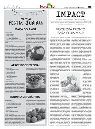 Criciúma, 15 de junho de 2012 l Sexta-feira                05



                                       Especial
                                                                                                                     IMPACT
                                                                                                                      UNIDOS IMPACTANDO UMA GERAÇÃO!


        Festas Juninas
                                                                                                                                                                                       Geziel Freitas
                                                                                                         Assista o Programa Impact aos sábados 14h e domingos 16:30h pela TV Criciúma Canal 19
                                                                                                                        Site Oficial: www.redealianca.net - Twitter:@gezielfreitas




                        Maçã do amor                                                                                Você está pronto
Ingredientes
. 4 maçãs vermelhas
                                                     Em seguida, coloque-a em uma assadeira rapi-
                                                     damente. 6. Deixe esfriar e endurecer a casca
                                                                                                                     para o dia mal?
. 4 palitos de picolé                                antes de servir.
. 1/2 xícara (chá) de água                           Dica: para testar se a calda está em ponto de
                                                                                                         Olá gente querida. Tudo bem com vocês?          o endemoniado Gadareno foi liberto dos espí-
. 1 1/2 xícara (chá) de açúcar                       fio grosso, pingue um pouco de calda em uma
                                                                                                      Desejo profundamente que sua vida possa            ritos malignos que o possuíam, e até mesmo o
. 1/2 xícara (chá) de glicose de milho               tigela com água fria - ela deverá formar fios
                                                                                                      crescer cada vez mais e que a cada instante        diabo quando o tentou no deserto, teve que se
. 1/2 xícara (chá) de corante alimentício ver-       duros. Se você tiver termômetro para doces, a
                                                                                                      você acredite que mesmo que haja momentos          render as palavras de vida e sabedoria que
melho                                                temperatura da calda deve estar em 145 ºC.
                                                                                                      ruins, podemos prosseguir dando um passo           de Jesus saíram. Este mesmo Jesus hoje pode
                                                                                                      de cada vez e ter fé que em Deus podemos           morar dentro em nós através do Espírito San-
Modo de preparo
                                                                                                      vencer nossas limitações. O tema de minha          to, que é o Consolador que Jesus mesmo disse
1. Lave e seque bem as maçãs. Espete um palito
                                                                                                      coluna hoje é bem sugestivo, afinal todos nós      que enviaria quando depois de sua ressurrei-
de picolé em cada uma das frutas, no lado do
                                                                                                      passamos por momentos bons e ruins. Na maio-       ção voltou ao céu. Este é o Espírito da Verda-
cabinho, e reserve. 2. Em uma panela, misture o
                                                                                                      ria das vezes os momentos ruins vêm quando         de que nos dias de hoje ainda traz mudança
restante dos ingredientes. Leve ao fogo baixo
                                                                                                      menos esperamos, aquela notícia desagradá-         e libertação de as mentes aprisionadas pelo
até levantar fervura. 3. Deixe ferver, sem me-
                                                                                                      vel, um ente querido que partiu quando menos       mundo e seus desejos. Se você tem vivido uma
xer, durante cerca de 5 minutos, ou até que a
                                                                                                      imaginávamos, uma demissão no trabalho no          vida vazia, sem sentido, sem saber pra onde
calda atinja o ponto de fio grosso. Quando ela
                                                                                                      momento em que mais precisávamos e assim           ir, experimente convidar Jesus para morar no
estiver pronta, retire-a do fogo. 4. Segure cada
                                                                                                      por diante.                                        seu coração. Experimente algo diferente que
maçã pelo palito, mergulhe-a rapidamente na
                                                                                                         A vida é feita desta forma, com momentos        só Jesus pode dar: paz interior.
calda, inclinando a panela para que cubra toda
                                                                                                      bons e ruins, a maneira como encaramos cada            O mundo não pode nos dar paz, o mundo
a maçã. Retire-a e deixe escorrer o excesso. 5.
                                                                                                      um deles é que vai nos tornar mais fortes e ap-    não tem o amor de Deus, o mundo vive de suas
                                                                                                      tos para os desafios da vida. Jesus Cristo disse   paixões desenfreadas, o mundo dita regras e
                                                                                                      na Bíblia o seguinte: “Tenho-vos dito isto, para   conceitos que são totalmente contrários ao que
               ARROZ DOCE ESPECIAL                                                                    que em mim tenhais paz; no mundo tereis afli-
                                                                                                      ções, mas tende bom ânimo, eu venci o mundo.”
                                                                                                                                                         a Bíblia diz. Por isso volto a fazer a pergunta:
                                                                                                                                                         você está pronto para o dia mal? O dia mal
Ingredientes                                          Dicas: Mantenha a válvula da panela de pres-    (João 16:33). A mais de 2000 anos atrás Jesus      virá com certeza para todos nós, mas se em nos-
· 1 xícara (chá) de arroz lavado                     são limpa e desentupida, para que o vapor saia   já estava afirmando que nossa vida passaria        so coração tivermos a presença de Deus através
· 4 xícaras (chá) de água                            livremente, evitando o risco de explosões.       por momentos difíceis. Nem tudo é um mar de        do seu Espírito, podemos suportar e vencer es-
· 2 xícaras (chá) de leite                                                                            rosas, há espinhos,                                                            sas limitações.
· Canela em pau a gosto                                                                               abrolhos, pedras nos                                                              Quer a maior pro-
· Cravo a gosto                                                                                       caminhos e se não                                                              va disso? Olha o que
· 1 lata de leite condensado                                                                          soubermos lidar com                                                            diz esta passagem
· 1 vidro de leite de coco                                                                            tudo isso, nossa vida                                                          da Bíblia: “5: De sor-
· 6 paçoquinhas                                                                                       pode se tornar em                                                              te que haja em vós o
                                                                                                      ruínas e como no caso                                                          mesmo sentimento
Modo de Preparo                                                                                       de muitas pessoas                                                              que houve também
Na panela de pressão, coloque o arroz, a água,                                                        pelo mundo afora,                                                              em Cristo Jesus; 6:
o leite, a canela e o cravo. Tampe a panela e                                                         levar a depressão e                                                            Que, sendo em for-
deixe cozinhar durante 5 minutos após o início                                                        até mesmo a morte.                                                             ma de Deus, não
da pressão. Abra a panela com os devidos cui-                                                         Mas o mesmo Jesus                                                              teve por usurpação
dados, junte o leite condensado, o leite de coco e                                                    Cristo deixou um ou-                                                           ser igual a Deus; 7:
deixe cozinhar por mais 5 minutos sem pressão.                                                        tro texto escrito na                                                           Mas esvaziou-se a si
Coloque o arroz em taças e por cima distribua                                                         Bíblia que nos mostra                                                          mesmo, tomando a
a paçoca esfarelada.                                                                                  que há algo melhor                                                             forma de servo, fa-
                                                                                                      para nossas vidas,                                                             zendo-se semelhante
                                                                                                      veja: “Eu vim para que tenham vida, e a te-        aos homens; 8: E, achado na forma de homem,

             Bolinho de fubá frito                                                                    nham com abundância.” (João 10:10b).
                                                                                                         Que vida é essa? O que essa vida de Cristo
                                                                                                                                                         humilhou-se a si mesmo, sendo obediente até
                                                                                                                                                         à morte, e morte de cruz; 9: Por isso, também
                                                                                                      pode gerar na minha vida? Como posso viver         Deus o exaltou soberanamente, e lhe deu um
Ingredientes                                         uma frigideira pequena e funda e frite a massa   essa vida abundante no meio deste mundo te-        nome que é sobre todo o nome; 10: Para que
. 1 xícara (chá) de fubá                             às colheradas. Frite poucos bolinhos de cada     nebroso em que vivemos? Não sei se posso di-       ao nome de Jesus se dobre todo o joelho dos
. 1/2 xícara (chá) de farinha de trigo               vez. Retire-os com uma escumadeira e deixe es-   zer que são conselhos o que quero compartilhar     que estão nos céus, e na terra, e debaixo da
. 3/4 de xícara (chá) de leite fervente              correr. Espere amornar e polvilhe com açúcar e   com você, mas se servir para trazer crescimen-     terra; 11: E toda a língua confesse que Jesus
. 3 ovos (gemas e claras separadas)                  canela. Sirva em seguida.                        to a sua vida, pense, reflita, mude se preciso,    Cristo é o SENHOR, para glória de Deus Pai.
. 1 colher (sopa) de manteiga                                                                         porque é possível que todos nós superemos si-      (Filipenses 2:5 a 11). Jesus mesmo sendo o Filho
. Sal a gosto                                                                                         tuações completamente adversas se mantemos         de Deus quando esteve aqui na Terra provou
. Óleo para fritar                                                                                    o foco da vida. Quando estudamos a Bíblia e        que todos os seres humanos que o recebem
. Açúcar e canela para polvilhar                                                                      as histórias deixadas acerca de Jesus, vemos       como Senhor e Salvador de suas vidas, podem
                                                                                                      que em todos os momentos em que Ele aqui           ultrapassar limites tendo como exemplo tudo
Modo de preparo                                                                                       passou, todos quantos Dele se aproximaram          o que Jesus passou. Então, antes de reclamar
Em uma tigela funda, peneire o fubá junto com                                                         foram impactados com sua forma de atendê-          do dia mal, agradeça a Deus por ele também
a farinha e adicione o leite fervente. Misture                                                        los, o que gerava nestas pessoas o desejo de       acontecer na sua vida, é uma oportunidade
bem com uma colher de pau e espere amornar.                                                           mudar. Gosto de falar sempre que onde Jesus        para crescermos e encararmos a vida tendo
Acrescente as gemas, a manteiga e uma pitada                                                          chegava algo acontecia: o morto Ele ressusci-      Deus como nosso melhor amigo e guia em cada
de sal, batendo bem após cada adição. À parte,                                                        tou (Lázaro), o cego Ele fez ver (Bartimeu), a     passo de nossa jornada. Que o Senhor Deus do
bata as claras em neve e incorpore-as à mas-                                                          prostituta foi liberta (a mulher no tanque de      céu abençoe sua vida e sua casa, e que o seu
sa, mexendo delicadamente. Aqueça o óleo em                                                           Jacó), a mulher que sofria do fluxo de sangue      final de semana seja excelente. Semana que
                                                                                                      foi curada só em tocar na orla de suas vestes,     vem estarei de volta, abraços gente, fui...
 