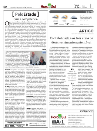 02           Criciúma, 22 de junho de 2012 l Sexta-feira
                                                                                                                                                                 [                   Dia do
                                                                                                                                                                                     Aeroviário       ]

                        PeloEstado                                                                                                                                              Quinta-feira: sol, com pan-
                                                                                                                                                                                cadas de chuva de manhã

                     Crise e competência                                                                                                                                        e muitas nuvens à tarde. À
                                                                                                                                                                                noite, tempo firme.



O
                                                                                                                    MANHÃ                TARDe                NOITe
        governador Raimundo Colombo reuniu os secretários e al-

                                                                                                                       23º Máxima 14º Mínima
        guns dirigentes de estatais ontem, na Capital. Na primeira
        parte do encontro, relatou ao colegiado os “péssimos cená-                                                                                                              FONTE: Climatempo
rios da economia mundial” em razão da crise na Europa, das elei-
ções presidenciais norte-americanas e do freio nas importações
da China e da Índia, apresentados pela presidente Dilma Rousse-
ff, na última sexta, em Brasília aos 27 governadores. Em seguida,
tratou de preparar a próxima reunião do colegiado, dia 14 de ju-
lho, em Lages. Colombo determinou a “revisão e renegociação”
                                                                                                                                                                              ARTIGO
                                                                                                                                                             Vagner Jaime Rodrigues é mestre em contabilidade
de todos os contratos do governo, além do “aperfeiçoamento” na

                                                                                                              Contabilidade e os três eixos do
gestão das pastas. “Este é o momento de mostrarmos competên-
cia”, destacou o governador, ressaltando que o governo precisa
estar preparado para encarar a crise econômica. Cada secretário

                                                                                                               desenvolvimento sustentável
deverá apresentar o que foi feito desde o último encontro, rea-
lizado dia 4 de junho. Colombo afirmou, ainda, que será criada
uma estrutura para dar prioridade e celeridade às obras que serão
executadas com os mais de R$ 5 bilhões liberados pelo BNDES e
pelo BID. “Se fizermos isso, poderemos ter orgulho do nosso go-
verno”, disse motivando os presentes.                                                                            A contabilidade confere mais trans-        recuperação dos biomas e ecossistemas
                                                                                                              parência às ações e aos balanços das          e na preservação ambiental. Conciliar
                                                                                        Luto                  atividades produtivas, permitindo que os      produção com os preceitos fundamentais
 Após lutar por quase quatro anos contra o                                                                    distintos setores — agricultura, indústria,   da ecologia exige investimentos vultosos e
                                                                                                Ana Minosso




 câncer de pulmão, o prefeito de Tubarão,                                                                     serviços e sistema financeiro —respon-        toda uma mudança cultural, que somente
 Manoel Bertoncini (em pé na foto), faleceu
                                                                                                              dam de modo mais eficaz à crescente           a saúde financeira poderá propiciar.
 na noite de quarta-feira. O diagnóstico
 ocorreu logo após a eleição e em sua últi-                                                                   exigência da sociedade quanto à ética,           A prova da importância da contabili-
 ma participação em atividade do PSDB, a                                                                      correção e seriedade do universo corpo-       dade para tudo isso são as crises eco-
 Caravana Tucana que passou pelo Sul no                                                                       rativo. O mesmo se aplica às contas do        nômicas, muitas vezes ligadas à falta
 dia 14 de maio, Bertoncini fez um discurso                                                                   setor público e na gestão orçamentária,       de controle dos balanços de instituições
 emocionado, levantando a militância do                                                                       financeira e patrimonial do estado.           financeiras, seguradoras e grandes con-
 partido no apoio ao pré-candidato da sigla                                                                      ao enfatizar a segurança dos negócios      glomerados empresariais,como se viu em
 à prefeitura, Carlos Stüpp. O registro do                                                                    e a probidade na área pública, a conta-       2008 no crash do subprime, originado
 momento foi feito pela jornalista Ana Minosso. O prefeito em exercí-                                         bilidade torna-se elemento fundamental        nos estados unidos, que gerou crise em
 cio, Felippe Luiz Collaço, decretou luto oficial de sete dias.
                                                                                                              para o sucesso das metas pre-                             cascata em todo o mundo. Do
Prioridade O Legislativo estadual apro-            niões desde maio. Segundo o presidente                     conizadas na síntese da rio+20                            mesmo modo, a presente crise
vou ontem moção proposta pelo depu-                da Fampesc, Márcio da Silveira, o objetivo                 (Conferência das Nações unidas                            na Zona do euro, motivada em
                                                                                                                                                      A prova da
tado Dirceu Dresch (PT), solicitando à             é entregar um documento ao governo fe-                     sobre Desenvolvimento Susten-                             grande parte pelo desequi-
Agência Nacional de Aviação Civil (Anac)           deral com os pontos levantados.                            tável): promover o progresso         imp ortância da líbrio fiscal de alguns paí-
prioridade ao processo de liberação da                                                                        do capitalismo democrático com        contabilidade ses, cria muitas dificuldades
pista do Aeroporto Serafim Bertazzo,               Queda A taxa de desemprego nas seis
                                                                                                              base nos pilares social, econômi- para t udo isso para que as nações cumpram
de Chapecó. A pista foi interditada pelo           principais regiões metropolitanas do país
                                                   ficou em 5,8% no mês de maio, ante 6,0%                    co e ambiental.                                           acordos multilaterais e pos-
órgão em março deste ano e passou por                                                                                                                são as crises
                                                   em abril, de acordo com dados do IBGE.                        empresas sólidas, com balan-                           sam fazer aportes de dinheiro
reformas. As obras já foram concluídas e,                                                                                                             econômicas
                                                   Trata-se da menor taxa para o período                      ços financeiros reais e confiáveis,                       para fazer frente aos desafios
conforme a prefeitura do município, que é
responsável pelo aeroporto, todos as exi-          desde 2002, início da série histórica.                     e governos com responsabili-                              mundiais da sustentabilidade.
gências foram cumpridas.                                                                                      dade fiscal, gestão eficiente                             isso é visível na rio+20, com a
                                                   Alta Por outro lado, a geração de empre-                   e proba têm maiores possibilidades de         recusa dos países ricos de criar um fundo
De olho Deputado Reno Caramori (PP)                gos formais teve o seu pior desempenho
                                                                                                              gerar renda e empregos e de prestar           para esses investimentos.
usou a tribuna da Assembleia para fazer            desde 2009. O saldo líquido de empregos
                                                                                                              serviços essenciais de qualidade nos             O governo brasileiro divulgou, na Con-
um alerta aos catarinenses contra anún-            criados com carteira assinada no Brasil foi
                                                   de 139 mil postos, segundo informou o                      campos da educação, saúde e habita-           ferência da ONu, que publicará portaria
cios de obras em ano de campanha eleito-
                                                   Ministério do Trabalho e Emprego (MTE).                    ção. Assim, ampliam-se as possibilida-        interministerial do planejamento e Meio
ral. Afirmou que muitas obras prometidas
agora, especialmente de responsabilidade           Em abril, este mesmo resultado havia fica-                 des de se promover a inclusão social de       Ambiente, criando um grupo para calcular
federal, já estão na pauta há vários anos,         do em mais de 216 mil novas colocações.                    maior contingente de pessoas e se pode        a chamada conta da água. O objetivo
como a implantação de ferrovias e a am-                                                                       investir mais recursos no atendimento à       será medir o pIB verde e, dessa forma,
                                                   Homenagem Os médicos Antônio Pazini                        população e no bem-estar da sociedade.        calcular o crescimento em termos de
pliação de rodovias.
                                                   (Criciúma) e Alfredo José Moreira Maia
                                                                                                              Responde-se, assim, ao quesito social da      sustentabilidade. esse é um ótimo exem-
Posse Três novos desembargadores to-               (Imbituba) serão homenageados hoje à
                                                   noite com o Diploma de Mérito Médico                       sustentabilidade.                             plo do papel que os preceitos da boa
mam posse hoje no Tribunal de Justiça
                                                   durante a Jornada das Delegacias da Re-                       Do mesmo modo, estado e mercado            contabilidade também terão no controle e
(TJSC): Ronaldo Moritz Martins da Silva,
Ricardo José Roesler e Robson Luz Va-              gião Sul, em Criciúma. O evento é promo-                   financeiramente saudáveis podem investir      transparência dos índices que surgirão no
rellai. A solenidade será às 17h.                  vido pelo Conselho Regional de Medicina                    demaneira mais efetiva na chamada             futuro para medir como estamos tratando
                                                   (Cremesc).                                                 economia verde, na produção limpa,            o meio ambiente.
Simples Trabalhista A Federação das
Micro e Pequenas Empresas e do Empre-              Sebrae-SC promove, entre os dias 2 e 7
endedor Individual (Fampesc) está finali-          de julho, a 4ª Semana do Empreendedor
zando a Jornada sobre o Simples Traba-
lhista, evento promovido com o intuito de
                                                   Individual, em 30 cidades catarinenses. A
                                                   expectativa é formalizar 2.106 empreende-
                                                                                                                                                                                 EXPEDIENTE
sugerir propostas para o projeto de lei que        dores. As unidades também vão oferecer
está em tramitação na Câmara Federal. Os           oficinas gratuitas para os empreendedo-
                                                                                                                                                      DIRETOR EXECUTIVO: Régis Cristiano S. da Silva
últimos seminários acontecem na segun-             res sobre vendas, finanças, planejamento,
da-feira (25), no Sul do estado (Criciúma,         entre outros assuntos. Atualmente, 82 mil                                                          FALE CONOSCO: (48) 3430-1530
Laguna e Tubarão), completando 22 reu-             catarinenses são formalizados.                                                                     redacao@horadosul.com.br
Andréa Leonora (Colaborou Camila Latrova/Fpolis)                          Florian�polis �� 22����2
                                                                                             ����2                                                    comercial@horadosul.com.br
                                                                                                                                                      Representante Central de
           TRINTA INTEGRADOS                                                                                                                          Comunicação S/S, (48) 3216-0600

                                                                                                                   Rua Celestina Zilli Rovaris, 125 - Centro - CEP 88802-210 | Criciúma - Santa Catarina
 