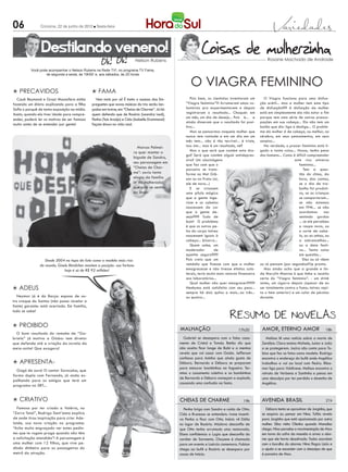 06              Criciúma, 22 de junho de 2012 l Sexta-feira




                Destilando veneno!
                                                                         Nelson Rubens                                                              Rosane Machado de Andrade

          Você pode acompanhar o Nelson Rubens na Rede TV!, no programa TV Fama,
                  de segunda a sexta, às 19h50’ e, aos sábados, às 20 horas

                                                                                                     O VIAGRA FEMININO
 PRECAVIDOS                                   FAMA
  Cauã reymond e Grazi Massafera estão          vem mais por aí! É tanto o sucesso das em-           pois bem, os cientistas inventaram um        O Viagra funciona para uma disfun-
fazendo um diário explicando para a filha     preguetes que novas músicas do trio serão lan-      “viagra feminino”!!! arrumaram umas vo-       ção erétil... mas a mulher tem este tipo
Sofia o porquê de tanta exposição na mídia.   çadas em breve, em “Cheias de Charme”. Já há        luntárias pra experimentarem e depois         de disfunção??? a disfunção da mulher
Assim, quando ela tiver idade para compre-    quem defenda que de Rosário (Leandra Leal),         registraram o resultado... Choquei: em        está em simplesmente ela não estar a fim
                                                                                                  um mês, um dia de desejo... pois é... e       porque tem uma série de outras preocu-
ender, poderá ler os motivos de ser famosa    Penha (Taís araújo) e Cida (isabelle Drummond)
                                                                                                  ainda disseram que o resultado foi posi-      pações em sua cabeça... ela não tem um
muito antes de se entender por gente!         façam shows na vida real.
                                                                                                  tivo...                                       botão que diz: liga e desliga... O proble-
                                                                                                     Mas se pensarmos naquela mulher que        ma da mulher é de cabeça, ou melhor, no
                                                                                                  nunca tem vontade e em um dia em um           cérebro, em seus pensamentos, em seus
                                                                                                  mês tem... não é tão terrível... é triste,    anseios...
                                                                          Marcos palmei-          isso sim... mas é um resultado, né?             na verdade, o prazer feminino está li-
                                                                        ra quer manter o             Mas o que será que contém esta dro-        gado a tanta coisa... Nossa, tenho pena
                                                                                                  ga? Será que contém algum antidepres-         dos homens... Como é difícil compreender
    O que aprendi com                                                   bigode de Sandro,
                                                                                                  sivo? Um alucinógeno                                                este rico universo
  a vida! Leonardo cada                                                 seu personagem em
                                                                                                  que faz com que o                                                      feminino...
  vez mais engajado!                                                    “Cheias de Char-          parceiro se trans-                                                         Tem a ques-
  Agora gravou um                                                       me”: ouviu tanto          forme no Mel Gib-                                                      tão do clima, da
  vídeo – sem cobrar                                                    elogio da família         son ou no Frota (ai,                                                   hora, das contas,
  cachê – para cam-                                                     (e da mulherada)          ele de novo...)                                                        se o dia de tra-
  panha que orienta                                                     que está se sentin-          e se criassem                                                       balho foi produti-
  os motoristas a não                                                   do lindo!                 uma pílula mágica                                                      vo, se as crianças
  dirigirem cansados                                                                              que a gente inge-                                                      se comportaram...
  nem com sono.                                                                                   risse e os cabelos                                                     se não estamos
                                                                                                  nascessem da cor                                                       em TpM... se não
                                                                                                  que a gente de-                                                        acordamos       nos
                                                                                                  seja???? Tudo de                                                       sentindo gordas
                                                                                                  bom! O problema                                                        ... se ele percebeu
                                                                                                  é que os outros pe-                                                    a roupa nova, ou
                                                                                                  los do corpo talvez                                                    o corte de cabe-
                                                                                                  nascessem iguais à                                                     lo, ou as unhas, ou
                                                                                                  cabeça... bizarro...                                                   a sobrancelhas...
                                                                                                     Quem sabe, um                                                       ou a data festi-
                                                                                                  moderador         de                                                   va... Tanta coisa
                                                                                                  apetite seguro????                                                     em questão...
                  Desde 2004 no topo da lista como a modelo mais rica                             pois creio que um                                                         eles ou só vêem
               do mundo, Gisele Bündchen mantem a posição: sua fortuna                            remédio que fizesse com que a mulher          ou só pensam (por segundos!!!)e pronto.
                             hoje é só de R$ 92 milhões!                                          emagrecesse e não tivesse efeitos cola-         Mas ainda acho que a grande e lin-
                                                                                                  terais, teria muito mais retorno financeiro   da Marylin Monroe é que tinha a receita
                                                                                                  aos laboratórios...                           certa do “viagra feminino”: - um drink
                                                                                                     Qual mulher não quer emagrecer?????        antes, um cigarro depois (apesar de eu
 ADEUS                                                                                           Nenhuma está satisfeita com seu peso...       ser totalmente contra o fumo; talvez repi-
                                                                                                  sempre há dois quilos a mais...ou três...     ta o item anterior) e um colar de pérolas
   Neymar já é do Barça: esposa de ou-                                                            ou quatro...                                  durante.
tro craque do Santos (não posso revelar a
fonte) garante: está acertado. em família,
tudo se sabe!


 PROIBIDO
                                                                                               MALHAÇÃO                           17h30          AMOR, eTeRNO AMOR                       18h
  O bom resultado do remake de “Ga-
briela” já motiva a Globo: tem diretor                                                           Gabriel se desespera com o falso casa-             Melissa lê uma notícia sobre a morte de
que defende até a criação da novela da                                                         mento de Cristal e Tomás. Betão diz que           Zenóbio. Clara ensina Michele, Junior e João
meia-noite! Que exagero!                                                                       não aceita ficar longe de Babi e a menina         a se protegerem. Jacira não conta para To-
                                                                                               revela que vai casar com Guido. Jefferson         bias que fez as fotos como modelo. rodrigo
                                                                                               confessa para Aninha que ainda gosta de           encontra o endereço do bufê onde Angélica
 APRESENTA-                                                                                   Débora. Bernardo e Débora se preparam             trabalhou e vai ao local com pedro. Riba-
                                                                                               para estourar bombinhas na fogueira. Ter-         mar liga para Valdirene. Melissa encontra o
  Gogó de ouro! O cantor Sorocaba, que
                                                                                               mina o casamento coletivo e as bombinhas          retrato de Verbena e Santinha e pensa em
forma dupla com Fernando, já anda es-
                                                                                               de Bernardo e Débora começam a explodir,          uma desculpa por ter perdido o desenho de
palhando para os amigos que terá um
                                                                                               causando uma confusão na festa.                   Angélica.
programa no SBT...


 CRIATIVO                                                                                     CHeIAS De CHARMe                      19h         AVeNIDA BRASIL                          21h
  Famoso por ter criado a Valéria, no                                                             penha briga com Sandro e cuida de Otto.          Débora tenta se aproximar de Jorginho, que
“Zorra Total”, rodrigo Sant’anna explica                                                       Cida e Brunessa se entendem. Ivone incenti-       se esquiva ao pensar em Nina. Tufão revela
de onde tirou inspiração para criar Ade-                                                       va Penha a ficar com Otto. inácio vê Dália        para Jorginho que está apaixonado por outra
laide, sua nova criação no programa:                                                           no lugar de rosário. Máslova desconfia de         mulher. Silas visita Olenka quando Monalisa
“Acho muito engraçado ver estes pedin-                                                         que Otto tenha arrumado uma namorada.             chega. Nina percebe a movimentação de Max
tes que te rogam praga quando não têm                                                          elano confidencia a Lygia que desconfia do        em torno do cofre da mansão e arma o alar-
a solicitação atendida”! a personagem é                                                        caráter de Sarmento. Chayene é chamada            me que ele havia desativado. Todos acordam
uma mulher com 12 filhos, que vive pe-                                                         para um evento e Laércio comemora. Fabian         com o barulho do alarme. nina ﬂagra Lúcio e
dindo dinheiro para os passageiros do                                                          chega ao bufê e Rosário se desespera por          o ajuda a se esconder com a desculpa de que
metrô da atração.                                                                              causa de Inácio.                                  é parceira de Max.
 