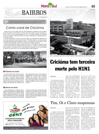 Criciúma, 19 de julho de 2012 l Quinta-feira           03
                                                                                                                                                                                            DIVULGAÇÃO / HSul




                                                                               Da Redação



  @         Você também pode participar da coluna com sugestões, dicas, críticas,
            elogios ou agradecimentos. Participe: redacao@horadosul.com.br




      Canto coral de Criciúma
  Grupos de corais da região terão três dias destinados a exibição de seus trabalhos
no mês de agosto com a 8ª Mostra de Canto Coral de Criciúma, que será realizada nos
dias 15, 16 e 17. As inscrições seguem até o dia 1º de agosto e podem ser efetuadas
no site da Fundação Cultural de Criciúma por meio do endereço (www.fundacaocultural-
decriciuma.com.br).
  O evento é destinado a todos os corais da região e os organizadores garantem que
é uma boa pedida para quem gosta de música. “O público pode ter a certeza que terá
um grande espetáculo que vai espalhar a cultura e os talentos da nossa cidade”, afirma
o presidente da Fundação Cultural de Criciúma (FCC), Serginho Zappelini.
  Cada apresentação dos grupos inscritos deve durar 15 minutos. O repertório deve
contar com quatro músicas, sendo que destas, uma deve ser a “capela” e outra de algum
autor brasileiro. Os coralistas terão a oportunidade de participar, no dia 18 de agosto,
da oficina de Canto Coral, com o ministrante Robson Vicente Medeiros.

                                                                                     DIVULGAÇÃO / HSul




                                                                                                         Homem estava internado desde o dia 29 de junho no Hospital São José e foi vítima da gripe A




                                                                                                         Criciúma tem terceira
m Palestra no cerest
                                                                                                           morte pelo H1N1
   Uma das mais antigas doenças provoca-          prego (Fundacentro) com o apoio doCentro
das pelo trabalho, sendo que atualmente,          de Referência em Saúde do Trabalhador                                                  tinha uma probabilidade         mas do vírus H1N1 será
no Brasil, é a principal doença pulmonar          (CEREST), em Criciúma. Evento ocorreno                 CRICIÚMA
                                                                                                                                         maior de contrair a doença      desativado pela pouca
de origem ocupacional (pneumoconiose),            dia 27 de julho, das 8h às 16h, na sede da                                             pelo seu histórico de saú-      procura da população. O
causada pelo contato direto com a areia, a        Associação dos Municípios da Região Car-                  Foi confirmado ontem a       de. “Ele já tinha mais de       centro foi criado porque o
silicose é tema de uma palestraque será re-       bonífera (AMREC), no bairro São Luiz, em               terceira morte causada pelo     60 anos, estava internado       Hospital São José estava
alizada pelo Ministério do Trabalho e Em-         Criciúma.                                              vírus H1N1 em Criciúma.         e já tinha realizado uma        sobrecarregado devido à
                                                                                                         Um homem de 63 anos es-         cirurgia, ou seja, tinha        proliferação do vírus. “Até
                                                                                                         tava internado no Hospital      mais chances de ser atin-       o fim da semana, o centro
m Idosos em festa                                                                                        São José desde o dia 29 de      gido pelo vírus”, explica.      será fechado. No último sá-
                                                                                                         junho. O morador do bair-       Até o momento, Criciúma         bado recebemos sete pes-
   Idosos participantes dos programas de ex-      e contou com muita dança e brincadeiras, além          ro Imperatriz, de Criciúma,     tem 25 casos da Gripe A         soas e no domingo duas,
tensão Pamsi (Programa de Atenção Interdis-       de lanche. “É muito bom esse tipo de evento.           tinha problemas com alcoo-      confirmados, 17 em sus-         então não tem motivo para
ciplinar à Saúde do Idoso) e Bola Para Frente     A gente se integra com as pessoas e faz bas-           lismo e era cardíaco.           peita e três óbitos.            deixá-lo em funcionamen-
da Unesc participaram ontem do 1º Arraial do      tante amizade”, mencionou Dalva Silveira Just,            Conforme a secretária          Amanhã, o Centro de           to, o posto 24 horas pode
Pamsi. O evento ocorreu na Aunesc (Associação     66 anos, que estava acompanhada do marido              de Saúde de Criciúma,           Triagem criado para aten-       fazer esses atendimentos”,
dos Professores e Funcionários da Fucri/Unesc),   Angelo Adecir Just, 64.                                Francielle Gava, o homem        der pacientes com sinto-        salienta a secretária.




                                                                                                         Tim, Oi e Claro suspensas
                                                                                                         CRICIÚMA                        30 dias para a Anatel, que      deve ser acompanhada do
                                                                                                                                         deve tratar principalmente      aumento da qualidade dos
                                                                                                                                         da qualidade da rede, com-      serviços. As empresas que
                                                                                                            A Agência Nacional de        pletamento de chamada e         não cumprirem a decisão
                                                                                                         Telecomunicações (Anatel)       diminuição de interrupção       de suspensão das vendas
                                                                                                         anunciou ontem que a par-       de serviços.                    deverão pagar multa de R$
                                                                                                         tir de segunda-feira estará       “Embora seja medida ex-       200 mil por dia.
                                                                                                         suspensa a comercialização      trema, é importante para          A assessoria de impren-
                                                                                                         de linhas de telefonia celu-    fazer uma arrumação do se-      sa da Oi disse que a em-
                                                                                                         lar e internet em 19 estados    tor. Queremos que empre-        presa só vai se pronunciar
                                                                                                         para a operadora TIM, cin-      sas deem atenção especial       após o detalhamento das
                                                                                                         co estados para a Oi e três     à qualidade da rede”, dis-      medidas. Já a Claro disse
                                                                                                         para a Claro. A liberação da    se o presidente da Anatel,      que ainda está apurando
                                                                                                         venda está condicionada à       João Rezende. Ele também        a informação. A TIM não
                                                                                                         apresentação de um plano        argumentou que o aumen-         foi encontrada para co-
                                                                                                         de investimentos em até         to do número de clientes        mentar o assunto.
 