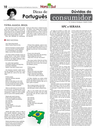 10        Criciúma, 06 e 07 de setembro de 2012 l Quinta e Sexta-feira



                                                                      Dicas de                                                                                Dúvidas do
                                             Português                               * Dad Squarisi              consumidor                             Dr. Anderson Rodrigues, OAB/SC 25.833

Pátria amada, Brasil
  Oba! Sexta-feira é o Dia da Pátria. Nada             Escrito em ordem inversa e recheado de pala-
                                                                                                                                       SPC e SERASA
de aula, nada de trabalho, nada de horários.           vras difíceis, o texto obriga muitos a fazerem
Alguns irão à piscina. Outros, ao parque. Há           o papel de papagaios — falar sem entender.              Os órgãos de proteção ao crédito como          ta forma, podem existir informações que cons-
os que ficarão em casa ou assistirão ao desfile        A coluna lhes dá um socorro. Põe os versos em        SPC e SERASA sempre suscitam muitas dúvi-         tam em uma base de dados e não na outra.
militar. Aí, vão ouvir ou cantar o Hino Nacional.      ordem direta e traduz as palavras menos co-          das. Para isso, vejamos algumas dúvidas mais         7) O atraso do pagamento enseja a ime-
Muitos ficarão de boca fechada. Por quê?               muns. Em suma: explica a obra tim-tim por tim-       frequentes sobre negativação nestes órgãos:       diata inclusão do CPF do consumidor no SPC?
  Talvez pela dificuldade de compreensão.              tim. Vamos lá?                                          1) O que é SPC? O SPC - Serviço de Pro-        Não. Para que um nome/CPF seja inserido no
                                                                                                            teção ao Crédito é um banco de dados de           Banco de dados SPC, faz-se necessário que
                                                                                                            caráter público (artigo 43, § 3º do Código de     o consumidor seja previamente comunicado.
m Hino Nacional                                                                                             Defesa do Consumidor) que tem como finali-        Neste comunicado é concedido pelo Banco de
                                                                                                            dade disponibilizar informações seguras para      Dados um prazo de 10 dias para que o consu-
                                                                                                            melhor análise do empresário quando da con-       midor regularize sua pendência com o credor.
   Letra: Osório Duque Estrada                                                                              cessão do crédito. As Câmaras de Dirigentes          8) Escolas, faculdades e planos de saúde
   Música: Francisco Manoel da Silva                      (Ó Brasil, florão (abóbada, cúpula) da Amé-       Lojistas, entidades privadas, são as entidades    podem registrar seus clientes inadimplentes no
                                                       rica, (tu) fulguras (brilhas), iluminado ao sol do   mantenedoras, que por intermédio da Rede          SPC? E condomínios? Sim. Não há legislação
   Ouviram do Ipiranga as margens plácidas             Novo Mundo, deitado eternamente em berço es-         Renic - Rede Nacional de Informações Comer-       que proíba tal inclusão. O Banco de dados
   De um povo heroico o brado retumbante,              plêndido, ao som do mar e à luz do céu profun-       ciais, disponibilizam informações de SPC ad-      SPC não se limita a disponibilizar informações
   E o sol da liberdade, em raios fúlgidos,            do.)                                                 vindas dos 27 estados do país.                    de inadimplentes advindas das relações de
   Brilhou no céu da Pátria nesse instante.                                                                    2) Como saber se seu nome está no SPC?         consumo. Tratam-se de prestadores de serviço
                                                         Do que a terra mais garrida                        A consulta ao banco de dados do SPC é re-         cujos seus inadimplentes podem ser inseridos
   (As margens plácidas (tranquilas, serenas) do         teus risonhos, lindos campos têm mais flores;      alizada pessoalmente, com a apresentação          observando-se e respeitando-se a legislação
Ipiranga ouviram o brado (grito) retumbante              “Nossos bosques têm mais vida”,                    obrigatória dos documentos de Identidade e        específica. (Ressalta-se que as escolas aten-
(estrondoso) de um povo heroico. E o sol da li-          “Nossa vida” no teu seio “mais amores”.            CPF. Também poderá ser feita por um repre-        dendo a Lei nº 9.870, somente podem enviar
berdade, em raios fúlgidos (cintilantes), brilhou                                                           sentante legal munido de uma procuração com       os débitos de seus inadimplentes para regis-
no céu da pátria nesse instante.)                         (Teus campos risonhos e lindos têm mais flores,   poderes especiais para representá-lo perante      tro após 90 (noventa) dias de atraso). Não há
                                                       nossos bosques têm mais vida, nossa vida no teu      a CDL do seu município com firma reconhecida      qualquer legislação que proíba a inscrição de
   Se o penhor dessa igualdade                         seio (tem) mais amores do que a terra mais gar-      em cartório. Para a obtenção de uma certi-        condôminos inadimplentes no SPC, entretanto
   Conseguimos conquistar com braço forte,             rida (enfeitada, graciosa).                          dão negativa junto ao SPC deve ser seguido o      esta inclusão só poderá ser feita desde que
   Em teu seio, ó Liberdade,                                                                                mesmo procedimento.                               prevista esta possibilidade na convenção do
                                                                                                               3) O consumidor deve ser avisado sobre         condomínio ou em ata de assembléia geral
   Desafia o nosso peito a própria morte!                Ó Pátria amada,
                                                                                                            a inclusão do seu nome e CPF no SPC? Sim.         deste.
                                                         Idolatrada,
                                                                                                            O Código de Defesa do Consumidor dispõe              9) Como fazer para retirar o nome do SPC?
   (Se conseguimos conquistar o penhor (garan-           Salve! Salve!
                                                                                                            que o consumidor seja comunicado por escri-       Após a consulta ao SPC, o consumidor deve
tia) dessa igualdade com braço forte, o nosso            Brasil de amor eterno seja símbolo
                                                                                                            to quando da abertura de cadastro em seu          procurar a empresa credora que consta no
peito desafia até a morte em teu seio, ó liber-          O lábaro que ostentas estrelado,                   nome (art. 43, § 2º). Já o caráter prévio deste   extrato obtido, regularizar a dívida junto à
dade.)                                                   E diga o verde-louro desta flâmula:                envio encontra respaldo no artigo 1º, Portaria    mesma ficando esta responsável pelo cancela-
                                                         — Paz no futuro e glória no passado.               nº 5 da Secretaria de Direito Econômico. Desta    mento do registro em um prazo de até 5 dias
   Ó Pátria amada,                                                                                          forma, a empresa credora envia este comuni-       úteis (art. 43, § 3º do CDC).
   Idolatrada (adorada, venerada)                         (O lábaro (bandeira) que ostentas (exibe)         cado via correio, apontando a dívida existen-        10) O consumidor pode ser preso em de-
   Salve! Salve!                                       estrelado seja símbolo de amor eterno. E o ver-      te para que, em 10 dias, seja solucionada a       corrência do seu CPF/nome estar no SPC e
   Brasil, um sonho intenso, um raio vívido            de-louro desta flâmula (bandeira) diga: paz no       pendência, sob pena de inclusão no SPC após       a dívida continuar em aberto? Não. A prisão
   De amor e de esperança à terra desce,               futuro e glória no passado.)                         este período.                                     civil por dívidas, de acordo com a Constitui-
   Se em teu formoso céu, risonho e límpido,                                                                   Importante salientar que caso receba algum     ção Federal, somente é possível nos casos que
   A imagem do Cruzeiro resplandece.                     Mas, se ergues da justiça a clava forte,           e-mail informando-o acerca de um aponta-          envolvem a falta de pagamento voluntária e
                                                         verás que um filho teu não foge à luta,            mento no SPC, delete-o, pois se trata de vírus.   inescusável de alimentos (pensão alimentícia)
   (Brasil, um sonho intenso, um raio vívido (inten-     nem teme quem te adora a própria morte.            A comunicação é sempre feita via correio/         e de depositários infiéis.
so, vivo) de amor e de esperança desce à terra                                                              postal.                                              11) Estando com o nome no SPC, o consu-
se em teu formoso (belo) céu, risonho e límpido,          (Mas, se a clava (bastão usado como arma)            4) Por quanto tempo o nome é disponibiliza-    midor pode fazer concurso público e tomar
(transparente) a imagem do Cruzeiro (constela-         forte da justiça (tu) ergues, verás que um filho     do pelo SPC? Por até 5 (cinco) anos, conforme     posse de seu cargo no caso de aprovação?
ção do Cruzeiro do Sul) resplandece (brilha).          teu não foge à luta, nem teme a própria morte        entendimento do STJ e previsão do Código          O consumidor deverá observar se há alguma
                                                       quem te adora.)                                      de Defesa do Consumidor, artigo 43,§ 1º. Este     previsão no edital do concurso. Caso se sinta
   Gigante pela própria natureza,                                                                           prazo é contado a partir da data de venci-        prejudicado, há a possibilidade de ingressar
   És belo, és forte, impávido colosso,                  Terra adorada,                                     mento da dívida e não da data da inclusão         em juízo para tentar assegurar sua vaga ou a
                                                                                                            no sistema.                                       continuação das outras etapas do concurso.
   E o teu futuro espelha essa grandeza,                 Entre outras mil,
                                                                                                               5) O que gera a inclusão do CPF do con-           12) Passados os cinco anos, a empresa pode
   terra adorada,                                        És tu, Brasil,
                                                                                                            sumidor no SPC? A inadimplência, ou seja, o       “renovar” o registro de SPC? Não. Os cinco
   Entre outras mil,                                     Ó Pátria amada!
                                                                                                            atraso no pagamento. Esta situação enseja o       anos são contados do vencimento da dívida,
   És tu, Brasil,                                        Dos filhos deste solo és mãe gentil,               Registro de SPC (proveniente de títulos exe-      e portanto, assim que expirados não poderão
   Ó Pátria amada!                                       Pátria amada,                                      cutivos, contratos, cheques, dentre outros);      ser disponibilizados novamente, mesmo que a
   Dos filhos deste solo és mãe gentil,                  Brasil!                                            Registro de Cheque Lojista (quando a dívida       dívida continue a existir.
   Pátria amada,                                                                                            advém exclusivamente de cheques devolvidos           13) Se pagar a primeira parcela o nome sai
   Brasil!                                                                                                  pelos motivos 12, 13 e 14), e Registro de CCF     do SPC? Há que se atentar primeiramente se
                                                                                                            (Cadastro de Cheque sem Fundo proveniente         houve a “Novação da Dívida” (criação de uma
  (Gigante pela própria natureza, és belo, és                                                               do Banco Central).                                nova obrigação com a finalidade de extinguir
forte, impávido (destemido, corajoso) colosso                                                                  6) SPC e SERASA são a mesma coisa? Se um       uma anterior que foi descumprida. Substitui-
(gigante). E o teu futuro espelha (reflete) essa                                                            nome está no SPC ele também estará na SE-         ção de uma dívida por outra. Estabelece-se
grandeza. Terra adorada, entre outras mil, és tu,                                                           RASA? Não, são bancos de dados distintos. O       um novo acordo de vontades, mediante a ado-
Brasil, ó pátria amada! És mãe gentil (amável)                                                              SPC recebe dados de devedores do comércio,        ção de novos termos que substituem as obri-
dos filhos deste solo, pátria amada, Brasil!)                                                               prestadores de serviços, financeiras, algumas     gações antes assumidas). Caso esta aconteça,
                                                                                                            redes bancárias, advindos dos 27 estados do       existe sim a obrigatoriedade da empresa cre-
   Deitado eternamente em berço esplêndido                                                                  país, bem como informações provenientes do        dora de cancelar o registro de SPC até então
   Ao som do mar e à luz do céu profundo,                                                                   Banco Central (CCF), enquanto que a SERASA        existente, pois se a dívida foi novada, o antigo
   Fulguras, ó Brasil, florão da América,                                                                   recebe a maior de parte de suas informações       contrato inadimplido e todos os efeitos decor-
   Iluminado ao sol do Novo Mundo!                                                                          da rede bancária e Banco Central (CCF). Des-      rentes deste se extinguem de pleno direito.
 