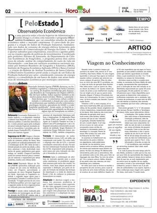 02                      Criciúma, 06 e 07 de setembro de 2012 l Quinta e Sexta-feira
                                                                                                                                                                  [                     Dia do Cabeleireiro
                                                                                                                                                                                        Dia da Pátria
                                                                                                                                                                                                              ]

                                      PeloEstado                                                                                                                                Quinta-feira: sol com muitas
                                                                                                                                                                                nuvens durante o dia. Perío-
                            Observatório Econômico                                                                                                                              dos de nublado, com chuva



D
                                                                                                                                                                                a qualquer hora.
                                                                                                                   MANHÃ                 TARDE                 NOITE
        e uma parceria entre a Escola Superior de Administração e

                                                                                                                      33º Máxima 16º Mínima
        Gestão (Esag) e a Celesc está nascendo o programa Obser-
        vatório Econômico, que vai consolidar estudos de análise                                                                                                                 FONTE: Climatempo
econômica sobre o mercado catarinense. O carro-chefe do pro-
grama é a criação do Índice de Produção Industrial, fundamen-
tado nos dados de consumo de energia elétrica fornecidos pelo
Departamento de Comercialização de Energia da Celesc. A ideia
é aportar subsídios para empresários, executivos e agentes públi-
                                                                                                                                                                               ARTIGO
                                                                                                                                             Lúcia Búrigo - Coordenadora do Setor de Comunicação Integrada da
cos na criação e gestão de políticas de investimentos. Coordenado                                                                                                                    Unesc (lburigo@unesc.net)
pelo professor Adriano de Amarante, do Departamento de Ciên-
cias Econômicas da Esag/Udesc, o programa possui dois outros

                                                                                                                     Viagem ao Conhecimento
eixos de estudo: análise do comportamento do custo de vida em
Florianópolis – com base em variáveis econômicas nacionais reu-
nidas por Instituto Brasileiro de Geografia e Estatística (IBGE),
Instituto de Pesquisa Econômica Aplicada (IPEA) e Banco Central
                                                                                                               Quando visitei o primeiro campus uni-             ta foi uma experiência que me jogou no futuro.
– e criação do Boletim de Análise Econômica de Santa Catarina.
                                                                                                            versitário da minha vida, estava no 3º ano           Igualzinho ao que poderá acontecer aos muitos
O Observatório Econômico prevê ainda a criação de um Índice de                                              Científico, hoje Ensino Médio. Foi uma viagem. jovens que estamos aguardando no Invasão
Produção Industrial por setor, considerando consumo de energia                                              Igualzinha a esta que faço agora ao lembrar          Unesc, o qual acontecerá nos dias 12 e 13 de
elétrica, e a consolidação de um banco de dados com séries histó-                                           aqueles sonhos e projetos que estavam nas            setembro, no campus da Universidade.
ricas de informações econômicas por município catarinense.                                                  nossas cabeças de garotos, filhos da aber-              Abriremos nossos portões e corações para
                                                                                                            tura, no início dos anos 80. É, acreditem, sou       receber os concluintes do Ensino Médio de toda
 Rankingdobem                                                                                               a raspa de tacho da geração Baby Boomer.             a região, apresentando-lhes oportunidades
                                         Deputado Antonio Aguiar (PMDB) destacou, na As-                    Não sabia muito o que eu queria ser. Mas,            para a construção de uma vida calcada no co-
Solon Soares /ALESC




                                           sembleia Legislativa, a liderança de Santa Catarina              ao descer do ônibus e ver aquela cidade po-          nhecimento, esparramado por quase 50 cursos
                                            no ranking de doadores reconhecido pela Associa-                voada de jovens e suas indefectíveis utopias,        de graduação. Ali eles poderão ver toda a
                                            ção Brasileira de Transplantes de Órgãos (ABTO).                tive um insight: era ali que eu queria estar.        infraestrutura que a Unesc disponibiliza para
                                           São 26,9 por milhão, índice superior também ao de                Quando cheguei à Famecos (Faculdade dos              que possam se desenvolver como pessoas e
                                            muitos países desenvolvidos. Médico, o peemede-                 Meios de Comunicação), foi amor à primeira           profissionais conectados com a realidade. Sob
                                              bista destaca que “o catarinense cultua a solida-             vista. Já havia tomado uma decisão: Comuni-          a batuta de professores, os quais mais de 60%
                                              riedade e é estimulado à doação por uma cadeia                cação Social.                                        com são mestres ou doutores, eles iniciarão
                                           de profissionais que também envolve enfermeiros,                    Visitamos o CPC e, nunca esqueço, ali no          uma caminhada que fará toda a diferença nas
                                          psicólogos, técnicos, operadores do SAMU e a rede                 meio havia mainframes IBM, que pareciam mu-          suas vidas.
                                         hospitalar qualificada”. Ainda assim, no final de ju-              ralhas, de tão grandes. Quase congelamos com            Esses jovens geração “y” e “z” vão passear
                                          lho havia 1,4 mil pacientes aguardando na fila para               a baixa temperatura, recepcionados pelos ner- pelo Iparque (Parque Científico e Tecnológico
                                                          algum tipo de transplante no estado.              ds da época. Mais maduros, eles eram muito           da Unesc), visitar nossos laboratórios, clínicas
                                                           presença de importantes lideranças polí-         diferentes da geração atual que é                                e instalações. Vão receber informa-
 Defensoria Governador Raimundo Co-
                                                           ticas e empresariais. Os deputados Darci         muito jovem, sabe hackear tudinho                                ções sobre bolsas e financiamentos,
 lombo indicou o ex-deputado estadual
                                                           de Matos (PSD), que preside a Frente de          e parece até que já vem “chipada”                                orientação profissional, além de
 e federal Ivan Ranzolin para o cargo de                                                                                                                   Se você
                                                           Apoio ao Comércio Varejista na Casa, e           na gestação, tamanha familiarida-                                um carinho enorme de pessoas que
 defensor público. Conforme determina a                                                                                                                simplesmente
                                                           Jailson Lima (PT) prestigiaram o ato e en-       de com o mundo digital. O pit stop                               sabem que nosso compromisso vai
 lei, o nome passará agora pela avaliação
                                                           tregaram uma placa comemorativa ao pre-          ali era só para ver como seriam           quer um motivo além da sala de aula e se estende
 de uma Comissão Especial, instalada on-
                                                                                                            processados nossos cartões de             para se orgulhar por nossas atividades de pesquisa
 tem na Assembleia e presidida pelo de-                    sidente da entidade, Sergio Medeiros. O
                                                                                                            vestibular e, obviamente, mostrar a        de sua região,        e extensão. Como se isso não bas-
 putado Joares Ponticelli (PP). A relatoria                catarinense Roque Pellizzaro Junior, pre-
                                                                                                            tecnologia e a inovação. Diante de                               tasse, oferecemos a eles a oportu-
 ficou com Antonio Aguiar.                                 sidente da CNDL, também compareceu.                                                            aproveite e
                                                                                                            nossos olhos juvenis, era como estar                             nidade de sair de lá com mais de
 Segurança na SC-283 Chegou à Secreta-                     Transição O faturamento da indús-                na Enterprise do Star Treck.                 invada a sua        R$ 45 mil em bolsas de estudo, por
 ria de Infraestrutura o projeto de implan-                tria brasileira recuou 2,4% em julho em             As surpresas se multiplicavam nos        universidade         meio do Quiz do Conhecimento, pre-
 tação do contorno urbano de Seara, obra                   comparação com junho. Por outro lado,            laboratórios de ponta e bibliote-                                parado para quem é “fera”. Arte,
 que poderá ser realizada juntamente com                   o emprego teve alta de 0,2%, o terceiro          cas gigantescas, onde poderíamos                                 informação e diversão, no meio de
 a revitalização da SC-283. Além de tirar o                crescimento consecutivo do ano. Na aná-          nos perder (ou nos encontrar para                                11 mil acadêmicos, que constituem
 trânsito pesado do centro da cidade, a obra               lise da Confederação Nacional da Indús-          sempre) entre corredores infinitos, povoados         um networking invejável. Quer saber mais?
 deve amenizar o forte declividade num                     tria (CNI), responsável pela pesquisa, o         de autores que mudariam nossa maneira de             Acesse unesc.net.
 trecho de quatro quilômetros para quem                    setor passa por uma transição em dire-           pensar. Na hora do almoço: RU (Restaurante              E se você já passou há muito tempo pelo En-
 trafega no sentido Chapecó-Concórdia,                     ção à retomada do crescimento.                   Universitário), junto com os universitários. Nós     sino Médio, acalentou o sonho que eu tive, mas
 acima de normas técnicas para a constru-                                                                   nos sentíamos como os tais. Aliás, para falar na por pura falta de oportunidade não chegou lá,
 ção de rodovias e responsável por sérios                  Ansiosos Após a confirmação de aber-             linguagem dos meus filhos, “eu tava me achan-        venha também. Sempre é tempo de se realizar.
 acidentes, muitos com vítimas fatais.                     tura do mercado japonês para a carne             do”. Era a própria caloura. Melhor dizendo,          Mais do que isso, se você simplesmente quer
                                                           suína catarinense, os produtores aguar-          já me sentia como uma veterana, em total             um motivo para se orgulhar de sua região,
 Novo curso Deputado Mauro de Na-                          dam ansiosos pelo início das vendas. No          intimidade com o ambiente.                           aproveite e invada a sua universidade. Venha
 dal (PMDB) apresentou indicação para                      entanto, mais duas etapas precisam ser              Ao voltar para casa eu levava na mochila a        conhecê-la, porque a Unesc é sua. É um pla-
 a criação de um curso de Medicina da                      superadas: a definição, por parte do Ja-         perspectiva de uma carreira, para a qual já          neta de conhecimentos à sua espera. Aperte o
 Udesc em Chapecó, aproveitando a                          pão, do formato da emissão das licenças          me sentia de certo modo inclinada, mas que ali       cinto e embarque nessa viagem com a gente!
 construção do novo Hospital Regional                      de importação e a vinda de clientes ao           se revelara de um modo definitivo. Aquela visi-      Na Unesc, você muda. O mundo muda.
 do Oeste. Aprovada no Legislativo es-                     Brasil, a fim de conhecer os potenciais
 tadual, a sugestão segue agora para o                     fornecedores no estado.
 governador Colombo e a reitoria da Uni-
                                                           Adaptação A abertura exigirá a mu-
 versidade. “A região precisa de um curso
 de Medicina público, por isso sugeri que                  dança nos processos produtivos, já                                                                                     expediente
 o segundo andar do novo regional possa                    que o Japão consome cortes especiais,
 ser utilizado para essa finalidade.”                      de alto valor agregado (como já ocorre
                                                           com frangos). São produtos exclusivos,                                                      DIRETOR EXECUTIVO: Régis Cristiano S. da Silva
 Prestígio A sessão solene realizada pela                  que exigem uma preparação da indús-                                                         FALE CONOSCO: (48) 3430-1530
 Assembleia em homenagem aos 40 anos                       tria catarinense e a adaptação da equi-                                                     redacao@horadosul.com.br
 de atuação da FCDL-SC contou com a                        pe operacional.
Andréa Leonora e Camila Latrova                                                  �lorianó�olis �� 06Set12                                              comercial@horadosul.com.br
                      CENTRAL DE DIÁRIOS                                                                                                               Representante Central de
                                                                              ....
                        TRINTA INTEGRADOS                          PeloEstado .... Um produto CNR
                                                                              ....                                                                     Comunicação S/S, (48) 3216-0600
                         DIÁRIOS      PRESENÇA EM                 peloestado@centraldediarios.com.br
                         INTEGRADOS     62% DE SC                    www.centraldediarios.com.br                      Rua Santo Antonio, 680 - Centro - CEP 88811-040 | Criciúma - Santa Catarina
 