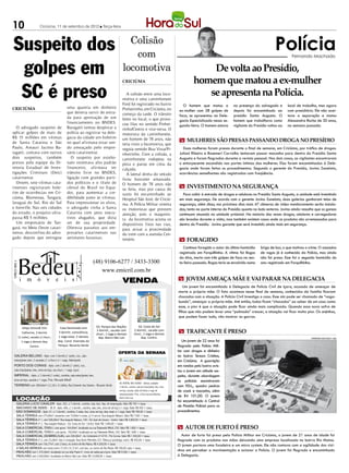10                              Criciúma, 11 de setembro de 2012 l Terça-feira




Suspeito dos                                                                                           Colisão
                                                                                                         com
                                                                                                                                                                                                                     Polícia   Fernando Machado


 golpes em                                                                                           locomotiva
                                                                                                     CRICIÚMA
                                                                                                                                                                      De volta ao Presídio,
                                                                                                                                                                  homem que matou a ex-mulher
 SC é preso                                                                                             A colisão entre uma loco-
                                                                                                     motiva e uma caminhonete
                                                                                                     Ford foi registrado no bairro
                                                                                                                                                                     se apresenta na Polícia.
                                                                                                                                                           O homem que matou a             na presença do advogado e         local de trabalho, mas agora
CRICIÚMA                                           uma quantia em dinheiro                           Pinheirinho, em Criciúma, no
                                                   que deveria servir de entra-                                                                          ex-mulher com 28 golpes de        depois foi encaminhado ao         com presidiário. Ele não acei-
                                                                                                     começo da tarde. O trânsito                         faca, se apresentou na Dele-      presídio Santa Augusta. O         tava a separação e matou
                                                   da para aprovação de um                           lento no local, o que provo-
                                                   financiamento no BNDES.                                                                               gacia Especializada nessa se-     homem que trabalhava como         Alessandra Rocha de 30 anos,
                                                                                                     cou filas no sentido Pinhei-                        gunda-feira. O homem estava       vigilante do Presídio voltou ao   na semana passada.
   O advogado suspeito de                          Baragatti tentou despistar a                      rinho/Centro e vice-versa. O
aplicar golpes de mais de                          polícia ao registrar na dele-                     motorista da caminhonete,
R$ 15 milhões em vítimas                           gacia da cidade um boletim
de Santa Catarina e São                            no qual afirmava estar sen-
                                                                                                     um homem de 78 anos, não                            m MULHERES SÃO PRESAS PASSANDO DROGA NO PRESÍDIO
                                                                                                     teria visto a locomotiva, que
Paulo, Amauri Jacinto Ba-                          do ameaçado pelo empre-                           seguia sentido Boa Vista/Pi-                          Duas mulheres foram presas durante o final de semana, em Criciúma, por tráfico de drogas.
ragatti, contava com outros                        sário catarinense.                                nheirinho. Com a colisão, a                         Juliani Ribeiro e Rosemeri Carvalho tentaram passar maconha para dentro do Presídio Santa
dois suspeitos, também                                O suspeito por estelio-                        caminhonete rodopiou na                             Augusta e foram flagradas durante a revista pessoal. Nos dois casos, as vigilantes encontraram
presos pela equipe da Di-                          nato ostentava alto padrão                        pista e parou em cima da                            o entorpecente escondido nas partes íntimas das mulheres. Elas foram encaminhadas á Dele-
retoria Estadual de Inves-                         financeiro, afirmava ter                          calçada.                                            gacia onde foram feitos os procedimentos. Segundo o gerente do Presídio, Jovino Zanelato,
tigações Criminais (Deic)                          trânsito livre no BNDES,                             A lateral direta do veículo                      ocorrências semelhantes são registradas com freqüência.
catarinense.                                       ligação com grandes parti-                        ficou bastante amassada.
   Ontem, sete vítimas cata-                       dos políticos e o título de                       O homem de 78 anos não
rinenses registraram bole-                         cônsul do Brasil no Equa-                         se feriu, mas por causa do
                                                                                                                                                         m investimento na segurança
tim de ocorrências em Cri-                         dor, para aumentar a cre-                         susto foi encaminhado ao                              Para coibir à entrada de drogas e celulares no Presídio Santa Augusta, a unidade está investindo
ciúma, Blumenau, Tangará,                          dibilidade junto às vítimas.                      Hospital São José, de Criciú-                       em mais segurança. De acordo com o gerente Jovino Zanelato, duas galerias ganharam telas de
Jaraguá do Sul, Rio do Sul                         Para impressionar os alvos,                       ma. A Polícia Militar orienta                       segurança, além disso, nos próximos dias mais 47 câmeras de vídeo monitoramento serão instala-
e Joinville. Nas seis cidades                      o advogado vinha à Santa                          os motoristas que prestem                           das, tanto na parte interna do Presídio quanto no lado externo. Jovino ainda ressalta que os gansos
do estado, o prejuízo ultra-                       Catarina com jatos execu-                         atenção, pois o maquinis-                           continuam atuando na unidade prisional. Na maioria das vezes drogas, celulares e carregadores
passa R$ 5 milhões.                                tivos alugados, que dizia                         ta da locomotiva aciona os                          são levados durante a visita, mas também existem casos onde os produtos são arremessados para
   Um empresário de Tan-                           ser de sua propriedade.                           dispositivos fixos nas vias,                        dentro do Presídio. Jovino garante que será investido ainda mais em segurança.
gará, no Meio Oeste catari-                        Oferecia passeios aos em-                         para avisar a proximidade
nense, desconfiou do advo-                         presários catarinenses nas                        do trem com a avenida Cen-
gado depois que entregou                           aeronaves luxuosas.                               tenário.                                            m foragido
                                                                                                                                                           Continua foragido o autor do último homicídio    briga de bar, o que motivou o crime. O assassino
                                                                                                                                                         registrado em Forquilhinha. A vítima foi Rogas     de rogas já é conhecido da Polícia, mas ainda
                                                                                                                                                         da silva, morto com três golpes de faca na sex-    não foi preso. Esse foi o segundo homicídio do
                                                                          (48) 9106-6277 / 3433-3300                                                     ta-feira passada. Rogas teria se envolvido numa    ano registrado em Forquilhinha.
CRECI 665 J




                                                                              www.emicril.com.br
                                                                                      VENDA                                                             m jovem ameaça mãe e vai parar na delegacia
                                                                                                                                                           Um jovem foi encaminhado à Delegacia de Polícia Civil de Içara, acusado de ameaçar de
                                                                                                                                                        morte a própria mãe. O fato acontece nesse final de semana, conhecidos da família ficaram
                                                                                                                                                        chocados com a situação. A Polícia Civil Investiga o caso. Esse sim pode ser chamado de “vaga-
                                                                                                                                                        bundo”, ameaçar a própria mãe. Até então, todos ficam “chocados” ao saber de um caso como
                                                                                                                                                        esse, o pior é que a situação pode ficar ainda mais complicada. Quando essa nova safra de
                                                                                                                                                        filhos que não podem levar uma “palmada” crescer, a situação vai ficar muito pior. Os anjinhos,
                                                                                                                                                        que podem fazer tudo, vão mostrar as garras.

                 Felipe Schmidt 333-           Casa Geminada com             Ed. Parque das Nações                   Ed. Costa do Sol
                 Catherine, 3 dormit.         3 dormit. convivência,
                                                                             2 dormit., sacada com
                                                                             churr., 1 vaga e demais
                                                                                                                  2 dormit., sacada com
                                                                                                                  churr., 1 vaga e demais
                                                                                                                                                         m traficante é preso
              (1 suite), sacada c/ churr.,    1 vaga estac. E demais          dep. Bairro São Luiz                     dep. Centro.                                                                                                         FERNANDO MACHADO / HSul
                 1 vaga e demais dep.        dep. Cond. Vivendas do                                                                                        Um jovem de 22 anos foi
                         Centro.             Parque. Recanto Verde                                                                                      flagrado pela Polícia Mili-
                                                                                                 OFERTA DA SEMANA
                                                                                                                                                        tar com drogas e dinheiro
  GALERIA BELUNO - Apto. com 3 dormit.(1 suite), coz., sala                                                                                             no bairro Tereza Cristina,
  estar/jantar, bwc, 2 sacadas (1 c/churr.) e 1 vaga. Siderópolis                                                                                       em Criciúma. A guarnição
  PORTO DOS CORAIS - Apto. com 2 dormit.(1 suite), coz.,                                                                                                em rondas pelo bairro avis-
  sala estar/jantar, bwc, área serviço, sac.churr., 1 vaga. Içara                                                                                       tou o jovem em atitude sus-
  IMPERIAL - Apto. c/ 3 dormit.(1 suite), cozinha, sala estar/jantar, bwc,                                                                              peita, durante abordagem
  área serviço, sacada e 1 vaga. Próx. Mercado Althoff                                                                                                  os policiais encontraram
                                                                                                  ED. PORTAL DAS FLORES - últimas unidades
  TERRENO com 389,66m² (12,30 x 31,68m), Rua Solvenir dos Santos - Recanto Verde                  2 dormit., cozinha, sala de estar/jantar, bwc, área   com P.D.L., quadro pedras
                                                                                                  serviço, sacada, salão de festas e vaga de            de crack e maconha, além
                                                                                                  estacionamento. Próx. a Churrascaria Kilombo.
                                                                                                                                                        de R4 101,00. O jovem
      LOCAÇÃO                                                                                     Bairro São Luiz
                                                                                                                                                        foi encaminhado á Central
       GALERIA LUCIO CAVALER - Apto. 202, c/ 3 dormit., cozinha, sala, bwc, dep. de empregada. Valor R$ 700 + taxas
       MACHADO DE ASSIS - Bl. B - Apto. 406, c/ 3 dormit., cozinha, sala, bwc, área de serviço e 1 vaga. Valor R$ 450 + taxas
                                                                                                                                                        de Plantão Polícial para os
       SÃO DOMINGOS - Apto. 01, c/ 3 dormit., cozinha, 2 salas, bwc, área serviço, dep. empr. e 1 vaga. Valor R$ 700,00 + taxas                         procedimentos.
       SALA TÉRREA com 275,00m², mezanino com 74,00m² e estac. p/ 4 carros. Rua Joaquim Nabuco. Valor R$ 7.500 + taxas
       SALA TÉRREA nº 1, com 500,00m². Rua Joaquim Nabuco, 100 - Ed. Jean de Cesaro - Centro. Valor R$ 3.800,00 + taxas
       SALA TÉRREA nº 2, Rua Joaquim Nabuco - Ed. Costa do Sol - Centro. Valor R$ 1.000,00 + taxas
       SALA COMERCIAL TÉRREA I, com aprox. 164,00m², localizada na rua Palamede Milioli, 230. Valor R$ 1.600 + taxas                                    m autor de furto é preso
       SALA COMERCIAL TÉRREA II, com aprox. 150,00m², localizada na rua Palamede Milioli, 230. Valor R$ 1.600 + taxas
       SALA COMERCIAL (SOBRELOJA), com 200,00m² - Av. Centenário nº 4735 - Pio Correa. Valor R$ 1.500,00 + taxas                                           Autor de furto foi preso pela Polícia Militar em Criciúma, o jovem de 21 anos de idade foi
       SALA TÉRREA nº 2, com 25,00m², bwc e recepção. Rua Victor Meirelles 257. Ótima p/ psicólogo, nutric. R$ 450,00 + taxas                           flagrado com os produtos nas mãos deixando uma empresa localizada no bairro Rio Maina.
       SALA TÉRREA com 156,77m², com 2 bwcs, no centro de Rio Maina. R$ 4.200,00 + taxas                                                                O jovem portava uma lixadeira e um micro system. Ele não contava com a agilidade dos vizi-
       4 SALAS AÉREAS com áreas entre 37,59 e 51,51m², com bwc, no centro de Rio Maina. R$ 700,00 cada + taxas.
       PAVILHÃO com 1.575,00m², localizado na rua João Paulo II - trevo de saida para Içara. Valor R$ 9.500 + taxas
                                                                                                                                                        nhos em perceber a movimentação e acionar a Polícia. O jovem foi flagrado e encaminhado
       PAVILHÃO com 3.200,00m², localizado no Bairro São Luiz. Valor R$ 10.000,00 + taxas                                                               á Delegacia.
 
