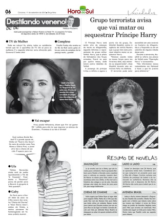 06            Criciúma, 11 de setembro de 2012 l Terça-feira




 Destilando veneno!                                                                               Grupo terrorista avisa
                                                                    Nelson Rubens                   que vai matar ou
                                                                                                sequestrar Príncipe Harry
         Você pode acompanhar o Nelson Rubens na Rede TV!, no programa TV Fama,
                 de segunda a sexta, às 19h50’ e, aos sábados, às 20 horas



l TV de Mulher                                            l Complexo                              O Príncipe Harry está           porta voz do grupo, Za-           escondido em uma caverna
  Pode me cobrar! Eu, eleito, todas as residências          Priscilla Presley não revelou no   sendo alvo de ameaças              bihullah Mujahid, contou à        na fronteira do Afeganis-
teriam que ter 2 aparelhos de TV. Um só para as           Jô: Rei do Rock usava golas al-      de morte no Afeganistão,           agência de notícia Reuters        tão e o Paquistão ou em um
mulheres. E o segundo televisor seria oferecido pelo      tas por conta do complexo de ter     segundo informou o repre-          que o grupo tem como prin-        subúrbio de alguma cidade
Governo! E tenho dito!                                    pescoço muito... grande!             sentante do grupo militar          cipal objetivo matar ou se-       desse país.
                                                                                               Talibã. Harry, que é piloto        questrar Harry.                     Durante a entrevista, Mu-
                                                                                               de helicóptero das forças             “Estamos usando todas          jahid se referiu aos planos
                                                                                               armadas, ficará no país            as nossas forças para nos         do Talibã como “Operação
                                                                                               por quatro meses, onde             livrarmos dele, seja matan-       Harry” e acrescentou:
                                                                                               lutará contra rebeldes do          do ou sequestrando”, disse          “Nós informamos nossos
                                                                                               Talibã.                            Mujahid durante uma en-           comandantes em Helmand
                                                                                                  A presença do príncipe          trevista feita via telefone.      a fazer o que for preciso
                                                                                               irritou a milícia e agora o           O terrorista pode estar        para eliminá-lo.”




                                                                  Linda a homena-
                                                                gem a Regina Duarte
                                                                no “Programa do Jô”,
                                                                pelos seus 50 anos de
                                                                carreira: foi a única
                                                                convidada do progra-
                                                                ma e deu entrevista de
                                                                quase duas horas.




                              l Vai escapar
                                Virou piada! Milionária, dizem que Vivi vai gastar
                              R$ 1 milhão para não ter que regravar as músicas da
                              Gretchen... Promessa é ou não é dívida?


       Você conhece Rachel Ber-
    tani? É a grande aposta da
   Globo em “Guerra dos Sexos”.
   No meio de estrelas como Tony
   Ramos e Glória Pires, a jovem
     atriz tem a chance de sua
      vida. É esperar para ver.




                                                                                               malhação                              17h30        lado a lado                                18h
  l Ufa
                                                                                                 Ju se revolta com Lia e Dinho, que são le-         Isabel se desculpa com Zé Maria, que
    Fátima     Bernardes                                                                       vados para a diretoria. Mario apresenta Bár-       se apaixona ainda mais. Constância avi-
  ainda está de joelho                                                                         bara para Nando e Marcela como arquiteta           sa que comprará um presente para que
  agradecendo o fim de                                                                         para a reforma no casarão. Leandro deci-           a filha dê a Edgar. Carlota reclama com
  “A Fazenda”. Final-                                                                          de liberar os alunos para falar sobre o que        Celinha da presença de Isabel e do na-
  mente o “Encontros”                                                                          aconteceu entre Lia e Dinho. Ju fica mal com o     morado na confeitaria. Berenice não se
  parou de perder para                                                                         falatório dos colegas e sai de sala. Marcela       conforma com o desprezo de Zé Maria.
  a Record. A pergunta é                                                                       entrega uma cópia da chave de casa para            Zé Maria não conta para Isabel que é ca-
  “Até quando?”.                                                                               Gil, que reage indiferente.                        poeirista.


  l Gaby                                                                                       cheias de charme                          19h     avenida brasil                               21h
     Do Pará para o Bra-
                                                                                                  Inácio sugere que Fabian fique no lugar dele       Leleco e Muricy tentam desmentir o flagran-
  sil! Além de estar na
                                                                                               para enganar Dinha. Penha diz a Otto que não       te, mas Tessália não acredita. Olenka fica intri-
  trilha sonora das nove-                                                                      pode ficar com ele. Romana fala para Dinha         gada com a história que Adauto conta sobre
  las “Cheias de Charme”                                                                       que Inácio sofreu um acidente. Rejane revela       seu trauma com futebol. A turma do Divino
  e “Amor Eterno Amor”,                                                                        para Laércio que Chayene acabou com sua voz        chega ao prédio de Monalisa. Begônia conta
  ambas da Globo, a                                                                            para ficar no seu lugar na banda. Conrado dis-     para Nina que arrumou um namorado. Max
  música paraense foi                                                                          cute com Cida por defender Elano. Rosário se       manda Lúcio seguir as irmãs para roubar Nina.
  homenageada em fa-                                                                           desespera ao saber do suposto acidente sofrido     Muricy teme que Tessália conte seu segredo
  moso prêmio musical.                                                                         por Inácio.                                        para Adauto.
 