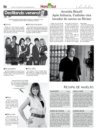 06             Criciúma, 12 de setembro de 2012 l Quarta-feira



                                                                                                            Avenida Brasil:
  Destilando veneno!
                                                                        Nelson Rubens
                                                                                                      Após falência, Cadinho vira
          Você pode acompanhar o Nelson Rubens na Rede TV!, no programa TV Fama,
                  de segunda a sexta, às 19h50’ e, aos sábados, às 20 horas
                                                                                                      lavador de carros no Divino
                                                                                                    É hilário ver como Verôni-    não ter pago a conta de luz.     algum dinheiro.
l Cultas                                       l Na     boca do povo                             ca (Deborah Bloch) está se         Cadinho tenta disfarçar e         “Que é? Um trabalho hones-
                                                                                                 virando depois que Cadinho       diz que, na verdade, foram       to! Eu, eu lavo bem, viu? Pas-
   Globais em ação! Giovanna Lancello-            Topa tudo! De férias das novelas desde “Fina   (Alexandre Borges) foi à fa-     suas três ex-mulheres que o      so até um silicone nas rodas,
ti (“Gabriela”) e Carla Salle (“Malhação”)     Estampa” (2011), Adriana Birolli continua dando   lência. Nos próximos capítulos   deixaram e que poderiam          o pessoal lá não conhecia, tô
participaram do Amigos da Escola, em São       um jeito de ficar em evidência. Como? Participa   de Avanida Brasil, da Globo,     morar com ele no Divino. Ale-    fazendo maior sucesso!”, con-
Paulo. No projeto social, foram contar quais   de todos os programas globais para quais é        sem condições para se man-       xia (Carolina Ferraz) não dei-   ta Cadinho que explica ser
livros marcaram as suas vidas.                 convidada. Vale até se oferecer...                ter, a moça chama o porteiro     xa para depois:                  este o início de uma nova era
                                                                                                 de seu prédio para fazer um        “Ah, é o nosso sonho, né,      e que está aprendendo a ser
                                                                                                 “gato de luz” em seu apar-       Verônica? Lavar roupa no         feliz sem dinheiro e aprovei-
                                                                                                 tamento. Ao chegar, Cadinho      tanque no subúrbio!”.            tar as coisas boas da vida.
                                                                                                 pergunta o que está acon-          Cadinho se faz de triste e        A cena vai ao ar no capítu-
                                                                                                 tecendo e Verônica explica       diz que está lavando carros      lo 153 de Avenida Brasil, no
                                                                                                 sobre a falta de energia por     no subúrbio para conseguir       dia 19 de setembro.




       Nada de estica e puxa! “Rebel-
     de” termina sim em novembro. A
     novela já perdeu o fôlego...




l De     parabéns                              l Fura      olho
  Que Bruno Gagliasso, que nada! Giovana         Bruno Gissoni, o Iran de “Avenida Brasil”,
Ewbank foi na internet dar os parabéns para    anda irritado com o apelido de “fura olho”:
seu amor: Greg, o cachorrinho que está com     “Ele se apaixonou pela Débora (Nathalia Dill)
a família há 16 anos.                          e aí passou pela amizade”.



                 Funcionou! Entrada de Lívia Andrade
               em “Carrossel” levou a média de audi-
               ência da novela para 15 pontos (SP).
               Todo mundo quer ver as maldades da
                        professora Suzana.



                                                                                                  malhação                           17h30         lado a lado                            18h

                                                                                                   Dinho reclama por Ju não querer ouvi-              Constância culpa Luiza pela saída de Lau-
                                                                                                 lo e ela vai embora. Nando se aproxi-             ra. Berenice reage com despeito à felicidade
                                                                                                 ma de Bárbara e a convida para jantar.            de Zé Maria e Isabel. Laura e Edgar desco-
    l Dica                                                                                       Orelha não acredita que Dinho esteja              brem que se desencontraram. Laura estranha
     Cartilha da comunica-                                                                       abalado pelo fim de seu namoro e ten-             o carinho que recebe de Constância. Chega
   ção! Essa relação artista-                                                                    ta convencê-lo do contrário. Gil afirma           o dia dos casamentos de Laura e Edgar e de
   jornalista tem atrito, sim.                                                                   a Marcela que assumiu a culpa pelo                Zé Maria e Isabel. Guerra critica a desapro-
   Mas artista sabe avaliar                                                                      grafite para não deixar que Morgana               priação dos cortiços e Edgar concorda com
   o que é maldade, perse-                                                                       fosse acusada. Juca finge estar doente            ele. Caniço avisa a Zé Maria que a polícia
   guição... Como todos nós!                                                                     para ficar perto de Tatá.                         irá invadir o cortiço onde ele mora.
   Fica a dica!

                                                                                                 CHEIAS DE CHARME                       19h        AVENIDA BRASIL                         21h

                                                                                                    Gilson se defende de Sandro. Otto se              Nina e Begônia enfrentam Max. Max fala
   l Mais       uma                                                                              surpreende ao ver Conrado trabalhando             para Carminha que vai administrar o dinhei-
     Murilo Rosa caiu na ri-                                                                     na sapataria. Laércio é hostil com Chaye-         ro que pegou de Nina. Jorginho decide en-
   sada ao se ver de D. Pe-                                                                      ne. Rosário chora ao lado de Fabian/Inácio        tregar as fotos para Tufão. Carminha chega
   dro I, na encenação do                                                                        e se declara para ele. Penha diz a Sandro         à mansão com presentes para o marido e
   “Auto da Independência”,                                                                      que quer ficar com Gilson. Fabian se entris-      a filha. Janaína ameaça Max. Cadinho fica
   É curioso, já que ele fez                                                                     tece por constatar a paixão de Rosário por        encantado com Suelen. Darkson sugere fingir
   outros papéis semelhantes                                                                     Inácio. Máslova sugere que Conrado peça a         ser o namorado de Tessália para colocar ci-
   na carreira.                                                                                  Cida para falar com Otto sobre ele. Inácio        úmes em Leleco. Jorginho chega a mansão e
                                                                                                 decide falar com Rosário.                         se enfurece ao ver Max e Carminha.
 