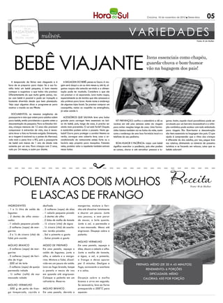 Criciúma, 16 de novembro de 2012 l Sexta-feira              05

                                                                                                                      VARIEDADES
    CONCURSOS EMPREGOS
            DICAS
    PASSATEMPO
             reflexão
       RECEITA MULHER            mulher                                                                                                                                                  Fonte: M de Mulher




     Bebê viajante
                                                                                                                                        Itens essenciais como chapéu,
                                                                                                                                        guarda-chuva e bom-humor
                                                                                                                                        vão na bagagem dos pais!

  A temporada de férias vem chegando e é                A bagagem do bebê: pense no futuro. A via-
hora de se preparar para viajar. Se a sua fa-        gem será daqui a um ou dois meses e, até lá, al-
mília inclui um bebê pequeno, é bom mesmo            gumas roupas não estarão servindo e a alimen-
começar a organizar o que todos vão precisar.        tação pode ter mudado. Considere o que ele
Diferentemente do que muita gente pensa, via-        vai precisar e vá separando. Leve muita roupa,
jar com bebê é possível e pode ser tranquilo e       especialmente as de tecidos que não amassam e
bastante divertido desde que bem planejado.          são práticas para lavar. Anote nome e endereço
Veja aqui algumas dicas e programe-se para           de algumas lojas locais. Se precisar comprar um
mostrar o mundo ao seu filhote:                      casaquinho, meias ou roupinha na emergência,
                                                     já sabe aonde ir.
  Documentos: as mesmas exigências de
passaporte e visto que valem para adultos valem        Acessórios que salvam: leve uma bolsa
para bebês, então providencie o quanto antes a       grande para carregar itens essenciais na bol-         Kit prevenção: confira o calendário e dê as     gares. Assim, aquele visual paradisíaco pode ser
documentação do pequeno. Para os Estados Uni-        sa do bebê, pois, longe de casa, é preciso ser     vacinas em até uma semana antes da viagem          arruinado por um berreiro inconsolável e a refei-
dos, crianças menores de 12 anos não precisam        ainda mais prevenida. O sol está forte? Chapéu     para evitar reações longe de casa. Uma farma-      ção romântica pode acabar com tudo embalado
comparecer à entrevista de visto, mas é neces-       e sombrinha podem salvar o passeio. Vento ge-      cinha básica também vai na bolsa da mãe, assim     para viagem. Ria. Bom-humor e descontração
sário levar a foto no formato exigido. Entretanto,   lado? Gorro para proteger o ouvido! Mesmo no       como o endereço de uma boa farmácia local e o      são itens essenciais na bagagem dos pais. O que
se a viagem é nacional ou a países do Mercosul,      verão, carregue uma coberta leve, caso o ar-       telefone do seu pediatra.                          ajuda é compreender que o ritmo das crianças
vale mais a pena tirar o RG, pois o passaporte       condicionado do restaurante esteja forte ou o                                                         é diferente do dos adultos, por isso, pegue leve
de bebê com menos de 1 ano de idade vale             horário seja propício para mosquitos. Falando         Bom-humor e paciência: viajar com bebê          nos roteiros, diminuindo os números de passeios
somente por um ano. Para crianças com 2 anos,        neles, protetor solar e repelente também entram    significa exercitar a paciência, pois eles podem   turísticos e se focando em relaxar, coisa que os
vale por 24 meses, e assim por diante.               nessa bolsa.                                       se cansar, chorar e até estranhar pessoas e lu-    bebês adoram!




     Polenta aos dois molhos                                                                                                                                                       Fonte: M de Mulher




        e lascas de frango
Ingredientes                       desfiado                          margarina, misture a fari-
. 1 e ½ litro de caldo de          . 2 colheres (sopa) de óleo       nha até dissolver totalmente
legumes                            . 1 cebola pequena picada         e dourar um pouco. Junte
. 2 dentes de alho amas-           . 2 dentes de alho                aos poucos, e sem parar
sados                              . 2 latas de molho de tomate      de mexer, o leite quente.
. 1 cebola pequena picada          . ½ xícara (chá) de água          Junte o sal, o parmesão e
. 2 colheres (sopa) de mar-        . ½ xícara (chá) de azeito-       a noz-moscada. Mexa até
garina                             nas verdes picadas                engrossar. Despeje sobre a
. 2 e ¼ de xícara (chá) de         . Sal e pimenta a gosto           polenta.
fubá pré-cozido                    . Salsa picada a gosto
                                                                     Molho vermelho
Molho branco                       Modo de preparo                   Em uma panela, aqueça o
. 2 colheres (sopa) de mar-        Em uma panela, aqueça o           óleo, doure a cebola e alho.
garina                             caldo de legumes, junte o         Junte o molho de tomate,
. 2 colheres (sopa) de fari-       alho, a cebola e a marga-         a água, o sal, a pimenta,
nha de trigo                       rina. Misture o fubá, dissol-     o frango e deixe apurar
. 500 ml de leite                  vido em um pouco do caldo.        por 5 minutos. Desligue o                                Preparo: Médio (de 30 a 45 minutos)
. 3 colheres (sopa) de queijo      Leve ao fogo brando, tampe        fogo, acrescente a azeitona
parmesão ralado                    a panela e mexa de vez            e a salsa.                                                     Rendimento: 6 porções
. ½ colher (café) de noz           em quando até engrossar.                                                                           Dificuldade: Médio
moscada ralada                     Coloque a polenta em um           Despeje sobre o molho                                        Calorias: 450 por porção
                                   refratário. Reserve.              branco e sirva em seguida.
Molho vermelho                                                       Se necessário, leve ao forno
. 500 g de peito de fran-          Molho branco                      preaquecido a 200°C para
go temperado, cozido e             Em uma panela, derreta a          aquecer.
 
