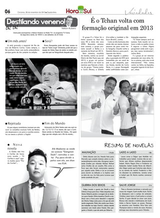 06              Criciúma, 28 de novembro de 2012 l Quarta-feira




  Destilando veneno!                                                                                   É o Tchan volta com
                                                                          Nelson Rubens             formação original em 2013
          Você pode acompanhar o Nelson Rubens na Rede TV!, no programa TV Fama,
                  de segunda a sexta, às 19h50’ e, aos sábados, às 20 horas
                                                                                                       O grupo É o Tchan foi o         (Carvalho) e também a Dé-       ticipações especiais.
                                                                                                    maior sucesso no final dos         bora (Brasil)”, contou.            “O Tchan sempre será um
l Um mês antes!                               l Será?                                               anos 90 e início dos anos             Como se não bastasse, eles   sucesso. Todo mundo vai co-
                                                                                                    2000. Buscando retomar             ainda têm em mente chamar       locar a mão no joelho (risos).
  Já está gravado o especial de fim de           Bruna Marquezine pode até fazer sucesso na
                                                                                                    esse sucesso, o grupo pro-         pessoas de peso como Ive-       E segurar o tchan. Alguns
ano de Roberto Carlos. Como sempre, o         laje em “Salve Jorge”. Entretanto, proibi até que a
                                                                                                    mete sacudir a Bahia e o           te Sangalo, Claudia Leitte e    perguntam onde está o gru-
Rei preferiu fazer com muita antecedência     equipe da Globo fique de celular no estúdio por-
                                                                                                    restante do Brasil em 2013.        Daniela Mercury para parti-     po, mas nunca terminamos”,
porque gosta de dar palpite na edição.        que não quer ser fotografada daquele jeito...
                                                                                                       Beto Jamaica, vocalista         ciparem dos shows.              contou Beto.
                                                                                                    da banda, contou ao jornal            Ainda segundo a publica-        E o grupo já vai retornar
                                                                                                    Diário de São Paulo que, em        ção, a gravação do DVD será     pensando em voos altos. En-
                                                                                                    2013, o grupo vai gravar           transmitida por um canal do     tre os planos, está uma turnê
                                                                                                    um novo DVD e vai reunir as        país e, por enquanto, ape-      internacional. “Nós vamos
        Jô Soares já teria
                                                                                                    meninas que fizeram a histó-       nas Xandy, marido de Carla      cantar na Itália, na Espanha,
      comunicado aos
                                                                                                    ria do grupo. “Vamos juntar        Perez, e o grupo Parangolé      naqueles lugares lá da Euro-
      mais íntimos: quando
                                                                                                    a Carla (Perez), a Scheila         estão confirmados como par-     pa”, disse.
      morrer, deseja ser cre-
      mado. Só não decidiu
      em que local quer que
      suas cinzas sejam
      espalhadas – no RJ
      ou em São Paulo. Em
      tempo: Jô Soares está
      com a saúde ótima!




l Rejeitada                                  l Fim        do Mundo
  Já que alguns candidatos insistem em não       Aniversário de Silvio Santos este ano será no
ouvir os conselhos musicais Fafá de Belém,   dia 12/12/12 ! É no mesmo dia que o Corin-
ela desencana e vai para a cozinha ensina-   thians estreia no Mundial de Clubes... Há quem
los ao menos a pilotar o fogão!              diga que tem relação com o fim do mundo...




  l  Nova
  novela                                                   Até Madonna se rende
    A Globo não tira                                      ao sucesso “Gangnam                        malhação                              17h30        lado a lado                           18h
  o Caribe da boca:                                      Style”: convidou o can-
  nova novela – “O                                                                                    Dinho discute com Lia. Nando fala para               Laura avisa a Edgar que Matilde vai
  Caribe é aqui” ago-                                     tor Psy para dividir o                                                                        trabalhar para Isabel. Jurema não se con-
                                                                                                    Marcela que compôs músicas sobre os de-
  ra mudou para “Flor                                    palco com ela, em show                     sentendimentos entre eles. Morgana repre-           forma que Afonso continue desprezando
  do Caribe”...                                                  nos EUA.                           ende Orelha por ofender Rafael. Rafael              Isabel. Mário flagra Diva e Frederico se
                                                                                                    salva Orelha de um assalto. Rita avisa a            beijando. Isabel recebe flores de Alberti-
                                                                                                    Fera que eles foram namorados apenas                nho. Edgar pede que Catarina seja discre-
                                                                                                    por aquela noite. Dinho e Lia se arrumam            ta na estreia do recital. Frederico e Má-
                                                                                                    para dormir no telhado e Ju implica com             rio discutem na confeitaria. Jurema avisa
                                                                                                    os dois da rua. Lia fala para Lorenzo que           a Isabel que Zé Maria aceitou conversar
                                                                                                    sente saudade do pai.                               com ela.



                                                                                                    guerra dos sexos                          19h       salve jorge                           21h

                                                                                                       Felipe invade o quarto de Charlô e leva            Theo e Morena terminam o noivado por
                                                                                                    Otávio à força para fora. Vânia simpatiza com       causa da viagem. Zyah acolhe Ayla. Sarila
                                                                                                    Zenon. Roberta perde a coragem de se decla-         se desespera com o sumiço da enteada.
                                                                                                    rar para Nando. Olívia incentiva Charlô a con-      Vizinhos veem Ayla e Zyah juntos e avisam
                                                                                                    tinuar com a farsa para descobrir o segredo         Sarila. O guia decide se casar com Ayla.
                                                                                                    de Otávio. Felipe conta para o tio que ele está     Bianca não atende o telefonema de Zyah.
                                                                                                    sendo enganado. Fábio não aceita que Mano-          Aisha e Berna fazem as pazes. Pescoço
                                                                                                    ela trabalhe nas lojas Charlo’s. Juliana decide     se encontra com Vanúbia. Diva fala com
                                                                                                    conversar com Analú sobre Nando. Dino per-          Thompson sobre a venda da casa. Morena
                                                                                                    gunta a Nando o que ele sente por Roberta.          entrega seus documentos para Wanda.
 