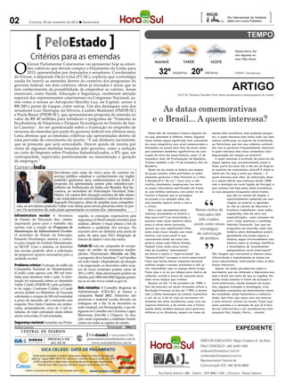02                          Criciúma, 29 de novembro de 2012 l Quinta-feira
                                                                                                                                                       [                     Dia Internacional da Solidarie-
                                                                                                                                                                             dade com o povo Palestino
                                                                                                                                                                                                               ]

                                         PeloEstado                                                                                                                                Quinta-feira: Sol

                             Critérios para as emendas                                                                                                                             com algumas nu-




O
                                                                                                                                                                                   vens. Não chove.
                                                                                                                    MANHÃ                 TARDE                 NOITE
       Fórum Parlamentar Catarinense vai apresentar hoje as emen-

                                                                                                                       32º Máxima 20º Mínima
       das coletivas que devem compor o Orçamento da União para
       2013, apresentadas por deputados e senadores. Coordenador                                                                                                                   FONTE: Climatempo
do Fórum, o deputado Décio Lima (PT-SC), explicou que a estratégia
usada foi inserir as emendas dentro do contexto dos programas do
governo federal, em dois critérios: obras já iniciadas e áreas que se
tem conhecimento da possibilidade de empenhar os valores. Áreas
essenciais, como Saúde, Educação e Segurança, receberam atenção
                                                                                                                                                                                ARTIGO
                                                                                                                                      Profª Drª Adriana Carvalho Pinto Vieira (professora e pesquisadora da Unesc)
especial dos representantes catarinenses no Congresso Nacional, as-
sim como o acesso ao Aeroporto Hercílio Luz, na Capital, acesso à

                                                                                                                     As datas comemorativas
BR-280 e ponte de Gaspar, entre outras. Um dos destaques veio dos
senadores Luiz Henrique da Silveira, Casildo Maldaner (PMDB-SC)

                                                                                                                  e o Brasil... A quem interessa?
e Paulo Bauer (PSDB-SC), que apresentaram proposta de emenda no
valor de R$ 40 milhões para fortalecer o programa de “Fomento às
Incubadoras de Empresas e Parques Tecnológicos no Estado de San-
ta Catarina”. Ao ser questionado sobre a frustração no empenho de
recursos de emendas por parte do governo federal nos últimos anos,                                              Neste mês de novembro tivemos algumas da-       mesma elite econômica, hoje podemos pergun-
Lima afirmou que as emendas coletivas são apresentadas dentro de                                             tas que remontam à infância. Nesta, algumas        tar: a quem interessa esta nossa cada vez mais
uma previsão de crescimento da receita. “É um dinheiro inexistente,                                          datas tinham algum significado mais consistente intensa indiferença ao espírito de brasilidade,
que se presume que será arrecadado. Houve queda de receita por                                               em nosso imaginário, pois eram rememoradas e ao Patriotismo que tem seus símbolos confundi-
conta de algumas medidas tomadas pelo governo, como a redução                                                festejadas na escola pelo fato de serem datas      dos com os governos frequentemente abusivos?
ou corte do Imposto sobre Produtos Industrializados, o IPI, que, em                                          que assinalam momentos significativos da cons-     A quem interessa esta nossa sistemática auto-
                                                                                                             trução do início da nossa história, como 15 de     depreciação em relação ao exterior?
contrapartida, repercutiu positivamente na manutenção e geração                                              novembro, data da Proclamação da Repúbica.            A quem interessa a profusão de palavras de
de empregos.”                                                                                                Tivemos também o dia 19 de novembro, Dia da língua inglesa que, sorrateiramente, passa a
CursonaÍndia                                                                                                 Bandeira.
                                                                                                                Quem de nós ainda se lembra dos tempos
                                                                                                                                                                fazer parte do nosso dia a dia em um flagran-
                                                                                                                                                                te explícito de colonialismo cultural? É check-in,
                                              Servidores com mais de cinco anos de carreira no
Fernanda Rodrigues/SAN




                                                                                                             do grupo escolar, todos perfilados no pátio        check-out, hot dog e assim por diante… A
                                              serviço público estadual e conhecimento em inglês              entoando garbosos o Hino Nacional ou o Hino        quem interessa este olhar de admiração, dese-
                                              poderão aprimorar seus conhecimentos na Índia. A               à Bandeira? E “de cor”. Cena rara, e até           jo e subserviência que continuou desde 1808
                                              proposta foi apresentada ontem pelo ministro-con-              insólita, atualmente, imaginarmos isso entre       com a nostalgia da corte fugida de Portugal, e
                                              selheiro da Embaixada da Índia em Brasília, Raj Sri-           os alunos cibernéticos petrificados em frente      que continua até hoje pelas elites econômicas
                                              vastava, ao secretário de Articulação Nacional, João           às suas telinhas luminosas, com poder tal de       ou suas pequenas burguesias subservientes
                                              Matos. Os cursos têm duração máxima de três meses              fascínio e hipnose que as paisagens                            que não se cansam de elogiar o
                                              e são realizados em universidades e centros de ensino.         se esvaem e as relações idem, em                               superficialmente conhecido em suas
                                              Segundo Srivastava, além de ampliar suas competên-             uma batalha inglória entre o real e                            viagens ao exterior e, igualmen-
                    cias, os servidores poderão voltar com ideias para novas parcerias entre os paí-         o virtual.                                                     te, não se cansam de depreciar o
                    ses. Os secretários de cada pasta apresentarão os nomes dos interessados.                   Mas o que representam esses          Novos nichos de brasileiro trabalhador como vadio,
                                                                                                             símbolos exatamente na história e        mercados têm vagabundo, mão de obra sem
Infraestrutura escolar A Secretaria                          nópolis, os principais responsáveis pela        hoje para nós? Com sinceridade, a                              especialização... como cansamos de
de Estado da Educação deu, ontem,                            segurança no Brasil estarão reunidos para       quantas anda nossa memória sobre          sido criados,        ouvir. Como questiona o sociólogo
importante passo para o trabalho das                         analisar, debater e traçar planos a fim de      essas e outras datas nacionais,       assim como novas Pedrinho Guareschi, “por que nos
escolas com a criação do Programa de                         melhorar a qualidade dos serviços. No           quanto aos seus significados? Aliás,       estratégias         programas de televisão, após uma
Manutenção da Infraestrutura Escolar.                        encontro deve ser definida uma pauta de         como anda nossa relação com nossa
O secretário de Estado da Educação,                          ações do setor para 2013. Integração de         história, com nosso país? O que
                                                                                                                                                      de valorização matéria sobre delinquência juvenil,
                                                                                                                                                                            geralmente com jovens negros e
Eduardo Deschamps, assinou o contra-                         bancos de dados é uma das metas.                representam ainda em nosso ima-            do produto          mulatos, segue invariavelmente uma
to para criação do módulo Manutenção,                                                                        ginário coisas como Pátria, Estado,                            matéria sobre os avanços científicos
no SICOP. Com o sistema, os diretores                        Cohab-SC está em campanha de recupe-            Nação? Como anda nossa autoes-                                 e tecnológicos de ‘proeminentes’
das escolas poderão abrir a solicitação                      ração de crédito de mutuários inadim-           tima de brasileiro “eternamente”                               pesquisadores norte-americanos?”.
de pequenos reparos necessários para a                       plentes. Denominado Moradia em Dia,             em baixa e sujeita à “superioridade” dos           São Imagens que contrastam e atestam nossa
unidade escolar.                                             o programa deve beneficiar 7 mil famílias       “desenvolvidos” europeus e norte-americanos?       inferioridade e comodamente se alojam em
                                                             em todo estado. Dependendo da situação          Claro que muitas dessas respostas merecem          nosso subconsciente, reafirmando todos os dias:
Problema crônico O estoque de milho da                       e da negociação, os descontos sobre os ju-      análises longas e estudos profundos e não se-      Somos inferiores!
Companhia Nacional de Abastecimento                          ros de mora existentes podem variar de          rão respondidas aqui no espaço deste artigo.          Apesar de ainda percebermos ações e
(Conab) conta apenas com 300 mil tone-                       30% a 100%. Mais informações podem ser          Ficam aqui e aí na sua cabeça para motivo de       movimentos que nos diminuem e depreciam-nos,
ladas para abastecer todo o país. A infor-                   obtidas pelo 0800 644-0844 (ligação gratui-     reflexão, revisão e busca de respostas para        hoje o Brasil tem muito do que se orgulhar. Em
mação foi repassada ontem ao deputado                                                                        estes novos tempos que vivemos.                    muitas áreas estamos à frente de europeus e
                                                             ta) ou no site www.cohab.sc.gov.br.
                                                                                                                Quanto ao dia 15 de novembro de 1889, o         norte-americanos, dando exemplo em econo-
Valdir Colatto (PMDB-SC) pelo presiden-
                                                             Bela iniciativa O Conselho Regional de          fato de estarmos um século atrasados (afinal a     mia, algumas invenções e tecnologias, arte,
te do órgão. Conforme Colatto, a Conab
                                                             Administração (CRA-SC) já iniciou a             Revolução Francesa se deu em 1789), e termos       legislações avançadas em determinados temas
enviou pedido ao Ministério da Fazenda                                                                       sido a última monarquia do sistema colonialista    da sociedade, ajuda humanitária e solidarie-
solicitando a compra de 500 mil toneladas                    campanha Natal 2012. Alimentos não
                                                                                                             a sair do ar, e de ter sido um movimento niti-     dade. Sem falar que somos uma das maiores
a preço de mercado, até o momento sem                        perecíveis e material escolar deverão ser
                                                                                                             damente das elites econômicas, como visto nos      e mais diversas culturas do mundo. Ficam aqui
resposta. Para Santa Catarina são embar-                     entregues até o dia 14 de dezembro na           registros históricos, e de termos com a Procla-    essas questões e a sensação de que já é hora
cadas, semanalmente, cerca de 2 mil to-                      sede estadual, em Florianópolis, e nas de-      mação dado também espaços para governos            de nos valorizarmos e nos reconhecermos mais
neladas, do total contratado ainda faltam                    legacias do Conselho em Criciúma, Lages,        militares e/ou ditaduras, sempre em nome da        enquanto País, Nação, Pátria… amada!
serem removidas 23 mil toneladas.                            Blumenau, Joinville e Chapecó. As doa-
                                                             ções serão repassadas a entidades benefi-
Segurança nacional Amanhã, em Floria-                        centes em todas as regiões do estado.
Andréa Leonora
                         CENTRAL DE DIÁRIOS
                                                                                  ��orian�po�is �� 29Nov12
                                                                                                                                                                                   expediente
                                                                                ....
                           TRINTA INTEGRADOS                         PeloEstado .... Um produto CNR
                                                                                ....
                            DIÁRIOS      PRESENÇA EM               peloestado@centraldediarios.com.br
                                                                                                                                                        DIRETOR EXECUTIVO: Régis Cristiano S. da Silva
                            INTEGRADOS     62% DE SC                  www.centraldediarios.com.br
                                                                                                                                                        FALE CONOSCO: (48) 3430-1530
                                                                                                                                                        redacao@horadosul.com.br
                                                                                                                                                        comercial@horadosul.com.br
                                                                                                                                                        Representante Central de
                                                                                                                                                        Comunicação S/S, (48) 3216-0600

                                                                                                                       Rua Santo Antonio, 680 - Centro - CEP 88811-040 | Criciúma - Santa Catarina
 