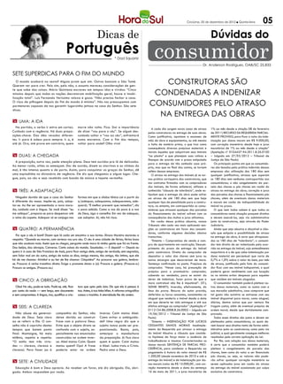 Criciúma, 20 de dezembro de 2012 l Quinta-feira              05
                                                                       Dicas de                                                                                Dúvidas do
                                             Português                                * Dad Squarisi              consumidor                             Dr. Anderson Rodrigues, OAB/SC 25.833

Sete superdicas para o fim do mundo
   O mundo acabará na sexta? Alguns juram que sim. Outros bancam o São Tomé.
Querem ver para crer. Pelo sim, pelo não, o assunto mereceu considerações de gen-
                                                                                                                 Construtoras são
                                                                                                               condenadas a indenizar
te que sabe das coisas. Mário Quintana escreveu em tempos idos e vividos: “Cinco
minutos depois que todas as nações decretaram mobilização geral, houve a imobi-
lização total”. Luís Fernando Veríssimo relaxa e goza: “Não precisa fechar a casa.
O risco de pilhagem depois do fim do mundo é mínimo”. Nós nos preocupamos com
pormenores capazes de nos garantir lugarzinho jeitoso na casa do Senhor. São sete                             consumidores pelo atraso
dicas.
                                                                                                                na entrega das obras
m Uma: a ida
   Na partida, o verbo ir entra em cartaz.             morre não volta. Fica. Daí a importância                  A cada dia surgem novos casos de atraso       1% ao mês desde a citação 08 de fevereiro
Cuidado com a regência. Há duas prepo-                 de dizer “vou para o céu”. Se algum des-               pelas construtoras na entrega de suas obras.     de 2011) RECURSO DA REQUERIDA PARCIAL-
sições-chave. Elas dão recados diferen-                cuidado soltar o “vou ao céu”, enfrentará              Como justificativa, apontam a escassez de        MENTE PROVIDO, para fixar o valor da inde-
tes. Ir para é adeus para sempre. Ir a, é              numa encrenca. Com o fim dos tempos,                   mão de obra e equipamentos, ou até mesmo         nização por danos morais em R$ 9.000,00,
até já. Ora, até prova em contrário, quem              voltar para onde? Olho vivo!                           a falta de matéria prima, o que traz como        com correção monetária desde hoje e juros
                                                                                                              consequência diversos prejuízos materiais e      moratórios de 1% ao mês desde a citação”
                                                                                                              morais àqueles que adquiriram seus imóveis       (Apelação nº 0104457-94.2011.8.26.0100
m Duas: a chegada                                                                                             “na planta” e que planejam suas rotinas e        – Julgado em 27/03/2012 – Tribunal de
                                                                                                              finanças de acordo com o prazo estipulado        Justiça de São Paulo)
  A preposição, outra vez, pede atenção plena. Deus tem ouvidos pra lá de delicados.
                                                                                                              para a entrega da tão sonhada casa pró-             Os principais pontos em que os consumido-
Ao menor ruído, otites os ameaçam. Dor de ouvido, dizem os otorrinos e as vítimas do                          pria, mas que no final das contas, se tornam     res são lesados pela prática indevida dessas
mal, é tão intensa quanto a de parto. Assim, para conquistar as graças do Senhor, dê                          reféns dessas empresas.                          empresas são: utilização dos 180 dias sem
uma espiadinha no dicionário de regência. Ele diz que chegamos a algum lugar. Che-                               O atraso na entrega dos imóveis já se tor-    qualquer justificativa; atrasos que superam
gue, pois, ao céu e seja recebido com banda de música e tapete vermelho.                                      nou prática corriqueira das construtoras, que    os 180 dias sem nenhuma contrapartida aos
                                                                                                              nos contratos firmados com os compradores        consumidores; o não congelamento da par-
                                                                                                              dos imóveis, de forma unilateral, utilizam a     cela das chaves e pós chaves em razão do
m Três: a adaptação                                                                                           conhecida “cláusula de tolerância”, onde es-     atraso na entrega da obra; correção e juros
                                                                                                              tipulam que a entrega da obra pode sofrer        das parcelas das chaves e financiamento pós
  Ninguém duvida de que a casa do Senhor               formas em que a sílaba tônica cai a partir do          um atraso de até 180 dias sem que haja           chaves; além de eventuais danos materiais
é diferente da nossa. Impõe-se, pois, adap-            q (adequar, adequamos, adequaremos, ade-               qualquer tipo de penalidade para a constru-      e morais em razão da indisponibilidade do
tar-se. Ao lhe ser apresentada a nova mora-            quará). “É melhor prevenir que remediar”, diz          tora, no entanto, em contrapartida os consu-     imóvel no prazo.
da, cuidado com a língua. Se você disser “eu           o povo sabido. Como a voz do povo é a voz              midores que atrasam qualquer das parcelas           O que nem todos sabem é que todos os
me adéquo”, prepare-se para despencar até              de Deus, siga o conselho. Em vez de adequar,           do financiamento do imóvel sofrem com as         consumidores nesta situação possuem direitos
o reino do capeta. Adequar só se conjuga nas           use adaptar. Aí, não há risco.                         consequências das multas e juros altíssimos.     e devem exercê-los, seja via administrativa
                                                                                                                 Em razão dessa prática abusiva, nossos        junto às construtoras, seja através do Poder
                                                                                                              Tribunais vêm cada vez mais aplicando san-       Judiciário.
m Quatro: a permanência                                                                                       ções as construtoras em favor dos consumi-          Ainda que seja abusiva e discutível a cláu-
                                                                                                              dores, conforme algumas decisões abaixo          sula que estipula a possibilidade de atraso
   Por que o céu é bom? Dizem que lá cada um encontra a sua turma. Álvaro Moreira escreveu a                  transcritas:                                     na entrega da obra, é certo que ultrapassa-
respeito: “Quando eu morrer, com certeza vou pro céu. O céu é uma cidade de férias, férias boas                  “Ementa – Compromisso de venda e com-         dos os 180 dias de “tolerância”, o consumi-
que não acabam mais. Assim que eu chegar, pergunto onde mora lá minha gente que foi na frente.                pra de apartamento em construção. Descum-        dor tem direito de ser indenizado pelo ocor-
Dou beijos, dou abraços. Converso. Conto coisas do mundo. Saudades. — E depois? — Depois eu                   primento do prazo de entrega do imóvel           rido na entrega do imóvel, cujo entendimento
quero ir à casa de São Francisco de Assis, para ficar amigo dele, amigo de verdade, sem segredos,             pela construtora. Direito do comprador de        majoritário é o de que cabe indenização por
sem falar mal um do outro, amigo de todos os dias, amigo mesmo, tão amigo, tão íntimo, que ele                depositar o valor das chaves sem juros ou        dano material em percentual que varia de
há de me chamar: Alvinho! e eu hei de lhe chamar: Chiquinho!” Ao procurar sua galera, lembre-                 outros encargos que decorreriam de mora.         0,7% a 1,0% sobre o valor do bem, por mês
se. Procurar é verbo transitivo direto. Exige o pronome átono a (o): Procure a galera. (Procure-a.)           Sentença confirmada no ponto. Prejuízos do       de atraso, justificado pelo fato do consumi-
Procuro os amigos. (Procuro-os.)                                                                              comprador. “Nesse caso, há presunção de          dor ficar com seu imóvel indisponível, o qual
                                                                                                              prejuízo para o promissário- comprador,          poderia gerar rendimento com sua locação
                                                                                                              cabendo ao vendedor, para se eximir do           ou no mínimo evitar despesas para aqueles
m Cinco: a obrigação                                                                                          dever de indenizar, fazer prova de que a         que residem em imóveis alugados.
                                                                                                              mora contratual não lhe é imputável”. (STJ,         O consumidor também poderá pleitear ou-
   Oba! No céu, pode-se tudo. Pode-se, até, ficar      tura que opta pelo ócio. Diz que ela é pessoa à        SIDNEI BENETI). Inversão, efetivamente, do       tros danos materiais, como os custos com a
por conta do nada — sem lenço, sem documento           toa. Antes, à toa tinha hífen. A reforma ortográfica   ônus da prova. Recurso do autor provido,         sua moradia substitutiva, caso comprove que
e sem compromisso. A língua, rica, qualifica a cria-   cassou o tracinho. A eternidade lhe diz amém.          deferidos os lucros cessantes, consistentes no   tal gasto não existiria se estivesse com seu
                                                                                                              aluguel que renderia o imóvel desde a data       imóvel disponível para morar, como aluguel,
                                                                                                              em que deveria ter sido entregue e até sua       diárias, dentre outros que por ventura lhe
m Seis: a clareza                                                                                             efetiva entrega ao comprador” (Apelação nº       tragam custos, além de eventual prejuízo de
                                                                                                              0112134-86.2008.8.26.0002 – Julgado em           ordem moral, desde que devidamente com-
   Não abuse da generosi-            companhia do Senhor, não            inversa: Caim matou Abel.            19/06/2012 – Tribunal de Justiça de São          provado.
dade de Deus. Seja claro             deixe dúvida ao construir           Como evitar a ambiguida-             Paulo)                                              Todos esses direitos são justos e devem ser
ao se referir a Ele. O con-          frase com a palavra Deus.           de? Uma regra diz que o                 “Ementa – INDENIZAÇÃO POR LUCROS              pleiteados pelos consumidores, os quais de-
selho não é capricho destes          Evite que o objeto direto se        sujeito nunca pode ser pre-          CESSANTES DANOS MORAIS Inadimple-                vem buscar seus direitos tanto de forma admi-
tempos que batem ponto               confunda com o sujeito, es-         posicionado. Basta, pois,            mento da Requerida por atrasar a entrega         nistrativa junto as construtoras, como pela via
final. Montaigne, há meio            pecialmente nos enunciados          antecipar o mandachuva               do imóvel Abusiva a cláusula que conside-        judicial, a qual geralmente consegue melhores
milênio, repetia e repetia:          construídos na ordem inver-         da preposição. Aí fica claro         ra hipótese de força maior a ausência de         resultados pela correta aplicação da Lei.
“O estilo tem três virtu-            sa. Abel matou Caim. Quem           quem é quem: Caim matou              trabalhadores e insumos Caracterizados os           Por fim, com relação aos danos materiais,
des — clareza, clareza e             matou quem? Ops! A frase            a Abel. Judas traiu a Cristo.        danos morais SENTENÇA DE PARCIAL PRO-            é certo que o consumidor também poderá
clareza). Para fazer jus à           poderia estar na ordem              Pedro ama a Deus.                    CEDÊNCIA, para condenar a Requerida ao           pleitear o congelamento da parcela das
                                                                                                              pagamento à Autora do valor mensal de R$         chaves, bem como do valor a ser financiado
                                                                                                              1.200,00 (desde novembro de 2010 e até a         pós chaves, ou seja, os valores não pode-
m Sete: a civilidade                                                                                          entrega do imóvel) e de indenização por da-      rão sofrer qualquer correção monetária ou
                                                                                                              nos morais (valor de R$ 15.000,00 , com cor-     serem aplicados juros em razão do atraso
  Educação é bom e Deus aprecia. Ao receber um favor, ele diz obrigado. Ela, obri-                            reção monetária desde a data da sentença         da entrega do imóvel ocasionado por culpa
gada. Ambos respondem por nada.                                                                               16 de maio de 2011, e juros moratórios de        exclusiva da construtora.
 