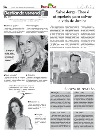 06            Criciúma, 20 de dezembro de 2012 l Quinta-feira




 Destilando veneno!                                                                                    Salve Jorge: Theo é
                                                                       Nelson Rubens                 atropelado para salvar
                                                                                                        a vida de Junior
          Você pode acompanhar o Nelson Rubens na Rede TV!, no programa TV Fama,
                  de segunda a sexta, às 19h50’ e, aos sábados, às 20 horas




l Famoso,          quem?                      l Homenagem                                         Que o relacionamento en-          perder pelas ruas do Rio de        da oposta e vê o menino.
                                                                                               tre Theo (Rodrigo Lombardi)          Janeiro, acaba caindo nas             Junior também nota o mili-
  Mesmo sendo o vencedor da mais recen-         É justa a homenagem aos artistas que dei-
                                                                                               e Junior (Luiz Felipe Mello) em      mãos de alguns jovens crimi-       tar e, eufórico, sai correndo,
te edição de “Ídolos”, já tem gente se per-   xaram saudade, na Globo. O “Som Brasil”
                                                                                               Salve Jorge é de pai e filho,        nosos. Depois de algumas in-       sem olhar para os lados an-
guntando quem é Everton. Ao menos levou       volta com especiais para Cazuza, Adoniran
                                                                                               não resta mais dúvidas. Mes-         vestigações, que contam com        tes de atravessar a rua – e
para a casa a bolada de R$ 500 mil.           Barbosa, Raul Seixas e Renato Russo.
                                                                                               mo quando decide se afastar          a ajuda de Érica (Flávia Ales-     sem perceber que vem um
                                                                                               do menino, por conta do fim          sandra), Theo descobre um          ônibus em sua direção. Para
                                                                                               de seu noivado com Morena            posto de gasolina que foi as-      proteger a vida do menino,
                                                                                               (Nanda Costa), o militar não         saltado pela gangue. O dono        Theo se joga na frente do ve-
                                                                                               deixa de amá-lo. E será por          do estabelecimento comenta         ículo e é atropelado. Apesar
                                                                                               amor que o capitão arriscará         que o integrante mais jovem,       da cena feia, nada de muito
                                                                                               a própria vida para salvar a         que tem as características de      grave acontece com ele, que
                                                                                               vida do garoto.                      Junior, se livrou do restante do   é medicado no hospital e li-
                                                                                                  De acordo com a revista           grupo e saiu correndo para         berado pouco tempo depois.
                                                                                               Minha Novela, Junior, que vi-        uma direção oposta. É quan-        Já Junior volta para casa
                                                                                               rou morador de rua após se           do Theo olha para uma calça-       são e salvo.

    Val Marchiori só
  voltou ao “Mulhe-
  res Ricas” porque
  aumentaram o cachê.
  Milionária ou não,
  ela queria ganhar
  mais que as outras.
  Conseguiu...




l Você      votaria?                          l Dimdim
  Donos da bola! Raí quer ser presidente         Jabá ainda é uma expressão famosa em TV:
da CBF... Vanderlei Luxemburgo presidente     é pagar para aparecer. Entretanto, tem emisso-
do Flamengo... Ronaldo Fenômeno, sena-        ra grande que oficializa o “acordo” chamando
dor! Você votaria neles?                      o tal jabá de permuta. Parece, mas não é!


           Glória Pires está ainda mais coruja com
         a entrada de sua filha, Antonia Pires, em
         “Guerra dos Sexos”. A mamãe até suspira
                        pelo Projac.
                                                                                                malhação                                17h30          lado a lado                             18h
                                                                                                  Ju tenta alertar Lia sobre Lobo, mas a                  Constância discute com Assunção. Bereni-
                                                                                                amiga a destrata. Dinho rejeita Valentina.             ce duvida da boa vontade de Caniço como
                                                                                                Olavo e Marta cumprimentam Lia e perce-                professor de capoeira. Margarida sugere
                                                                                                bem o clima diferente entre ela e Ju. Ore-             que Edgar se case com uma jovem viúva
                                                                                                lha vai à aula de recuperação para fazer               que conheceu recentemente. Catarina tenta
                                                 l Duas        coisas                           companhia aos amigos. Marta tenta desco-               influenciar Oswaldo a plantar uma notícia,
                                                   Selton Mello promete seguir em               brir o que houve entre Ju e Lia, mas a filha           difamando o espetáculo de Isabel. Guerra
                                                 2013 a mesma toada de hoje em                  desconversa. Marcela confessa a Isabela                entrevista Isabel. Eulália fica indignada ao
                                                 dia: atuar e dirigir. Dirigir e atuar.         que sente falta de Lorenzo. Gil arma para              saber que Teresa convidou Laura para o ba-
                                                 Nada de uma coisa só!                          que Ju converse com Lia.                               tizado de seu neto.



                                                                                                guerra dos sexos                            19h        salve jorge                             21h
                                                                l Graças!                         Juliana tenta despistar Felipe, mas ele des-           Lívia consegue despistar Rosângela e re-
                                                                   Confirmada na pró-           confia. Carolina avisa a Roberta que Nando             preende Russo pela falha. Stênio convence
                                                                xima novela de Walcyr           não está em casa e vai com ela até a Charlo’s.         Mustafá a deixar Drica e Pepeu em Istam-
                                                                Carrasco, Daniele Wi-           Frô se insinua para Ronaldo, e Ulisses se irrita.      bul. Aisha conhece Helô e Berna fica nervo-
                                                                nitz não vê a hora de           Lucilene rejeita Nenê. Charlô dá um ultimato           sa. Élcio implica com Érica, que decide pres-
                                                                deixar     “Malhação”.          em Vânia. Carolina confirma que Juliana tem            tar queixa contra ele para o coronel. Junior
                                                                Dizem...                        um romance secreto e Roberta fica nervosa.             tenta ligar para Theo. Leonor pede para
                                                                                                Felipe se enfurece ao descobrir que foi Otávio         Thompson chamar Lucimar para trabalhar
                                                                                                quem contou para Vânia que ele estava com              no lugar de Salete. Wanda comenta com
                                                                                                Roberta.                                               Antônia sobre seu encontro com o coronel.
 