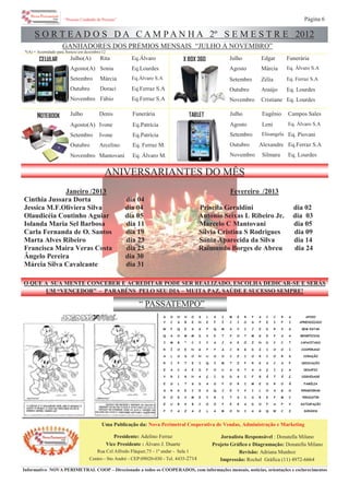 GANHADORES DOS PRÊMIOS MENSAIS “JULHO À NOVEMBRO”
CELULAR
NOTEBOOK
X BOX 360
TABLET
FuneráriaJulho Edgar
Eq. Álvaro S.AAgosto Márcia
Eq. Ferraz S.ASetembro Zélia
Eq. LourdesOutubro Araújo
Eq. LourdesNovembro Cristiane
Eq.ÁlvaroJulho(A) Rita
Eq.LourdesAgosto(A) Sonia
Eq.Álvaro S.ASetembro Márcia
Eq.Ferraz S.AOutubro Doraci
Eq.Ferraz S.ANovembro Fábio
Campos SalesJulho Eugênio
Eq. Álvaro S.AAgosto Leni
Eq. PiovaniSetembro Elisangela
Eq.Ferraz S.AOutubro Alexandre
Eq. LourdesNovembro Silmara
FuneráriaJulho Denis
Eq.PatríciaAgosto(A) Ivone
Eq.PatríciaSetembro Ivone
Eq. Ferraz M.Outubro Arcelino
Eq. Álvaro M.Novembro Mantovani
“Pessoas Cuidando de Pessoas” Página 6
“ PASSATEMPO”
Jornalista Responsável : Donatella Milano
Projeto Gráfico e Diagramação: Donatella Milano
Revisão: Adriana Munhoz
Impressão: Rochel Gráfica (11) 4972-6664
Informativo NOVA PERIMETRAL COOP – Direcionado a todos os COOPERADOS, com informações mensais, notícias, orientações e esclarecimentos
S O N H O S L S I M E R P A C C R A APOIO
Y C S B E N E F Í C I O S P E I P I APRENDIZADO
W F Q E S G P Q M A V I J E D R X S BEM ESTAR
Q A O M M D V E T P O T M G E P A A BENEFÍCIOS
I M B * C I I A J A E Ó Z N D V C T CAPACITADO
R Í O E N G P P A C R G D Z I O O I COOPERADO
A L O S O N U O O I E I O R C O R S CORAÇÃO
R I P T E I Q I M T Z F R K A C A F DEDICAÇÃO
E A C A E D F O U A S T A A Ç I Ç A DESAFIO
V R I R H A Ç I D D S I F B Ã T Ã Ç DIGNIDADE
E O L T S D A O P O R I M E O R O Ã FAMÍLIA
S R K E J E A Q J E Y V I L O A G O PERSEVERAR
R O D V M E Y R I T S I S R E P M C PERSISTIR
E U B X B C O O P E R A D O P A P V SATISFAÇÃO
P Y A Z A Z L A M O N I A G Q W C Z SONHOS
S O R T E A D O S D A C A M P A N H A 2º S E M E S T R E 2012
Fevereiro /2013
Priscila Geraldini dia 02
Antonio Seixas L Ribeiro Jr. dia 03
Marcelo C Mantovani dia 05
Silvia Cristina S Rodrigues dia 09
Sonia Aparecida da Silva dia 14
Raimundo Borges de Abreu dia 24
Janeiro /2013
Cinthia Jussara Dorta dia 04
Jessica M.F.Oliviera Silva dia 04
Olaudicéia Coutinho Aguiar dia 05
Iolanda Maria Sel Barbosa dia 11
Carla Fernanda de O. Santos dia 19
Marta Alves Ribeiro dia 23
Francisca Maira Veras Costa dia 25
Ângelo Pereira dia 30
Márcia Silva Cavalcante dia 31
ANIVERSARIANTES DO MÊS
O QUE A SUA MENTE CONCEBER E ACREDITAR PODE SER REALIZADO, ESCOLHA DEDICAR-SE E SERÁS
UM “VENCEDOR” - PARABÉNS PELO SEU DIA – MUITA PAZ, SAÚDE E SUCESSO SEMPRE!
Presidente: Adelino Ferraz
Vice Presidente : Álvaro J. Duarte
Rua Cel Alfredo Fláquer,75 - 1º andar - Sala 1
Centro - Sto André - CEP:09020-030 - Tel. 4435-2714
Uma Publicação da: Nova Perimetral Cooperativa de Vendas, Administração e Marketing
*(A) = Acumulado para Sorteio em dezembro/12
 