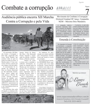 Combate a corrupção
Agosto
Página
7
A campanha objetiva
pressionar deputados fede-
rais e senadores da Repúbli-
ca para que aprovem Emen-
da à Constituição Federal
impedindo a candidatura de
parlamentares depois de dois
mandatos consecutivos.
A proposta, se aprovada,
evitará a perpetuação de polí-
ticos nos cargos, o que acorre
atualmente, com a possibili-
dade ilimitada de reeleição
de deputados federais, sena-
dores, deputados estaduais e
vereadores.
Audiência pública encerra XII Marcha
Contra a Corrupção e pela Vida
Foi encerrada a XII Mar-
cha Contra a Corrupção e
Pela Vida, organizada pela
Força Tarefa Popular, que
acontece todos os anos no
sertão do estado do Piauí. A
Marcha durou 15 dias, per-
correu 150 km e passou por
seis cidades e dois povoados.
O encerramento foi re-
alizado em audiência pú-
blica na Câmara Municipal
de São Raimundo Nonato,
Piauí, última cidade por
onde passou a Marcha. No
evento estavam presentes
dezenas de cidadãos, vere-
adores, integrantes da Rede
AMARRIBO Brasil-IFC e da
ABRACCI, representante da
Transparência Internacional
e da Controladoria-Geral da
União (CGU).
Nos próximos dias serão
divulgados os relatórios refe-
rentes às cidades de Caracol,
Jurema, Anísio de Abreu,
São Braz e São Raimundo
Nonato. Segundo o organi-
zador da marcha, Arimatéia
Dantas, a Marcha continua. 	
	 “Depois do conta-
to direto com a realidade e
colhendo informações en-
tramos na segunda parte da
Marcha que será analisar o
que foi visto e as denuncias
recebidas. Um momento
muito importante onde se
formata decisões sobre o
que fazer”, disse Dantas.
Para a representante da
Transparência Internacional,
Luciana Torchiaro, a Mar-
cha é uma experiência im-
pressionante e que deve ser
replicada em outros países.
“A corrupção aqui no sertão
é muito grave e é desumana.
Queremos levar a experiên-
cia da Força Tarefa Popular
para todo o mundo”, revelou.
Na audiência foi apre-
sentado um estudo realizado
pela Transparência Interna-
cional que mostra os custos
da corrupção.
De acordo Nicole Verillo,
da AMARRIBO Brasil, ago-
ra começa uma nova etapa
da Marcha. “Iremos finalizar
o relatório com todas as de-
núncias, enviar a todos os ór-
gãos responsáveis e acompa-
nhar. Também pretendemos
dar continuidade a formação
dos cidadãos das cidades em
que passamos, fornecendo
todo o apoio necessário para
que eles sigam exercendo o
controle social e garantindo
a qualidade de vida em seus
municípios”, disse.
Lírian Pádua é formada em
Comunicação Social com habilitação em
Jornalista e voluntária da ONG BATRA
- Bauru Transparente, integrante da Rede
AMARRIBO Brasil-IFC
Movimento de Combate à Corrupção
Eleitoral Estadual SP. lança Campanha
M2M – Máximo Dois Mandatos.
Por depender de Emenda
à Constituição, a campanha
não propõe um projeto de lei
de iniciativa popular , mas
um abaixo assinado. Conse-
guidas mais de um milhão e
seiscentas mil assinaturas no
abaixo assinado (em papel)
o mesmo será encaminhado
ao Congresso Nacional.
Segundo Caci Amaral,
uma das coordenadoras do
MCCE-SP, não é difícil en-
contrar exemplos de pro-
fissionais da política, que
vivem de reeleições em câ-
maras municipais e legisla-
tivos estaduais, o que preju-
dica a democracia no Brasil.
“Com um grande esforço
poderemos chegar com pres-
são suficiente no Congresso
Nacional, já em setembro,
para aprovação até outubro
de 2013, valendo para 2014”
afirma Caci.
Para assinar acesse a pe-
tição eletrônica Avaaz.org ou
Change.org
Emenda à Constituição
 