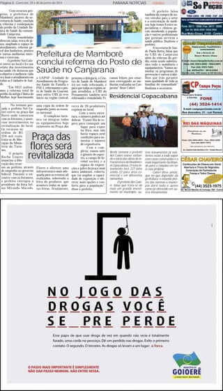 Comcam, 29 e 30 de junho de 2014Página 6 cidadesPARANÁ NOTÍCIAS
Prefeitura de Mamborê
conclui reforma do Posto de
Saúde no Canjarana
Com recursos pró-
prios, a prefeitura de
Mamborê, através da se-
cretaria de Saúde, concluiu
a reforma e readequação
do prédio da Unidade Bá-
sica de Saúde da comuni-
dade Canjarana.
Foram remodeladas
diversas salas, troca de pi-
sos, ampliado o espaço de
atendimento, reforma ge-
ral dos banheiros, pintura
e outras melhorias inter-
nas e externas.
O prefeito Nei Calo-
ri esteve no local e fez um
relato dos investimentos
na saúde, ele destacou que
o objetivo é melhorar cada
vez mais o atendimento em
todas as Unidades de Saú-
de.
“Em 2013 realiza-
mos a reforma total do
prédio da antiga Clinica da
Mulher, hoje funcionando
a UAPSF -Unidade de
Atendimento do Progra-
ma Saúde da Família e
PSF 1, reformamos o pos-
to de Saúde do Guarani,
uma outra UBS já teve
inicio na região central,
próximo a delegacia, o Cen-
tro de Saúde de Mamborê
irá ser todo reformado, e
para que todas as regiões se-
jam atendidas, a UBS do
Pensamento também será
reformada e remodelada. Fi-
camos felizes por estar-
mos entregando as me-
lhorias realizadas no Can-
jarana” disse Calori.
O prefeito falou
também da compra de no-
vos veículos para o setor
e a contratação de médi-
cos, hoje temos 9 entre es-
pecialistas e clínicos ge-
rais atendendo a popula-
ção e outros profissionais
que prestam serviços a
saúde pública, finalizou o
prefeito.
A secretária de Saú-
de Paula Rotta, falou que
na UBS do Canjarana
além da reforma do pré-
dio, estão sendo substitu-
ídos todo o mobiliário e
equipamentos, “Vamos au-
mentar os programas de
prevenção e outros traba-
lhos que irão garantir
mais qualidade de vida as
famílias da comunidade”
finalizou a secretária.
Praça das
flores será
revitalizada
Na semana pas-
sada o prefeito Nei Ca-
lori esteve na praça das
flores onde conversou
com os feirantes, e anun-
ciou investimentos na
revitalização do local.
Os recursos na
ordem de R$
320 mil reais,
trata-se de libe-
ração do Minis-
tério do Turis-
mo.
O próprio
Rocha Loures
anunciou a libe-
ração dos recur-
sos ao prefeito, através
de empenho no governo
federal. Durante o en-
contro com os feirantes,
o prefeito entregou a
presidente da feira Sel-
ma Mirando Macedo,
uma cópia da ordem de
empenho junto ao tesou-
ro nacional.
O complexo turís-
tico vai integrar todos
os equipamentos hoje
existentes na Praça das
Flores e oferecer uma
infraestrutura mais ade-
quada para os eventos ali
realizados, sobretudo a
feira do produtor, que
acontece todas as quar-
tas-feiras. Atualmente,
cerca de 20 produtores
expõem no local.
Com a nova estru-
tura, o número poderá até
dobrar. “Existe fila de es-
pera para conseguir um
lugar para expor
na feira, mas não
havia espaço nem
condições para au-
mentar o número
de expositores.
Com o com-
plexo, vamos unir
o ginásio de espor-
tes, o campo de fu-
tebol society e o
espaço de exposi-
ções e palco da praça num
único ambiente, coberto,
que vai ampliar a capaci-
dade de exposição e ofe-
recer mais opções e con-
forto para a população”,
disse o prefeito.
Nesta semana o prefeito
Nei Calori esteve visitan-
dooiniciodasobrasdein-
fraestrutura do Residenci-
al Copacabana. O novo lo-
teamento terá 227 lotes
sendo 22 para área co-
mercial e em diferentes
tamanhos.
O prefeito Nei Calo-
ri, falou que trata-se de
mais um grande investi-
mento no município, ou-
tros loteamentos já exis-
tentes estão a todo vapor
com casas construídas e o
mais importante facilitan-
do para o cidadão em ter
a casa própria.
Calori disse ainda,
que no que depender da
prefeitura, e estando den-
tro das normas o municí-
pio dará todo o apoio
como já oferecido em ou-
tros loteamentos
Residencial Copacabana
 