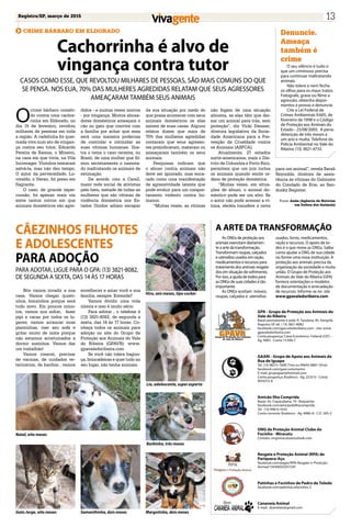 Registro/SP, março de 2015 13
Cachorrinha é alvo de
vingança contra tutor
CRIME BÁRBARO EM ELDORADO
CASOS COMO ESSE, QUE REVOLTOU MILHARES DE PESSOAS, SÃO MAIS COMUNS DO QUE
SE PENSA. NOS EUA, 70% DAS MULHERES AGREDIDAS RELATAM QUE SEUS AGRESSORES
AMEAÇARAM TAMBÉM SEUS ANIMAIS
O
crime bárbaro cometi-
do contra uma cachor-
rinha em Eldorado, no
dia 15 de fevereiro, revoltou
milhares de pessoas em toda
a região. A cadelinha foi quei-
mada viva num ato de vingan-
ça contra seu tutor, Eduardo
Pereira de Ramos, o Mineiro,
na casa em que vivia, na Vila
Incomager. Vizinhos tentaram
salvá-la, mas não deu tempo.
O autor da perversidade, Lu-
civaldo, o Vavau, foi preso em
flagrante.
O caso, de grande reper-
cussão, foi apenas mais um
entre tantos outros em que
animais domésticos são agre-
didos - e muitas vezes mortos
- por vingança. Muitos abusa-
dores domésticos ameaçam o
cão ou gato que convive com
a família por achar que essa
será uma maneira poderosa
de controlar e intimidar as
suas vítimas humanas. Ilus-
tra o tema o caso recente, no
Brasil, de uma mulher que fil-
mou secretamente o namora-
do maltratando os animais de
estimação.
De acordo com a Care2,
maior rede social de ativistas
pelo bem, metade de todas as
mulheres que são vítimas de
violência doméstica nos Es-
tados Unidos adiam escapar
da sua situação por medo do
que possa acontecer com seus
animais domésticos se elas
saírem de suas casas. Alguns
relatos dizem que mais de
70% das mulheres agredidas
contaram que seus agresso-
res prejudicaram, mataram ou
ameaçaram também os seus
animais.
Pesquisas indicam que
o abuso contra animais não
deve ser ignorado, mas enca-
rado como uma manifestação
de agressividade latente que
pode evoluir para um compor-
tamento violento contra hu-
manos.
“Muitas vezes, as vítimas
não fogem de uma situação
abusiva, se elas têm que dei-
xar um animal para trás, sem
proteção”, diz Vicki Deisner,
diretora legislativa da Socie-
dade Americana para a Pre-
venção da Crueldade contra
os Animais (ASPCA).
Atualmente, 27 estados
norte-americanos, mais o Dis-
trito de Columbia e Porto Rico,
permitem que um juiz inclua
os animais quando emite or-
dens de proteção doméstica.
“Muitas vezes, em situa-
ções de abuso, o animal do-
méstico pode ser um alvo. Se
o autor não pode acessar a ví-
tima, ele/ela transfere a raiva
Denuncie.
Ameaça
também é
crime
O seu silêncio é tudo o
que um criminoso precisa
para continuar maltratando
animais.
Não tolere e nem feche
os olhos para os maus tratos.
Fotografe, grave ou filme a
agressão, obtenha depoi-
mentos e provas e denuncie.
Cite a Lei Federal de
Crimes Ambientais 9.605, de
fevereiro de 1998 e o Código
de Proteção aos Animais do
Estado - 25/08/2005. A pena:
detenção de três meses a
um ano e multa. Telefone da
Polícia Ambiental no Vale do
Ribeira: (13) 3821-4733.
para um animal”, revela Sarah
Reynolds, diretora de assis-
tência às vítimas do Gabinete
do Condado de Erie, ao San-
dusky Register.
Fonte: Anda (Agência de Notícias
em Defesa dos Animais)
Nós vamos invadir a sua
casa. Vamos chegar quieti-
nhos, bonzinhos porque será
tudo novo. Em poucos minu-
tos, vamos nos soltar, fazer
pipi e cacas por todos os lu-
gares; vamos arrancar suas
plantinhas, roer seu sofá e
gritar muito de noite porque
não estamos acostumados a
dormir sozinhos. Vamos dar
um trabalhão!
Vamos crescer, precisar
de vacinas, de cuidados ve-
terinários, de banhos , vamos
Cãezinhos filhotes
e adolescentes
para adoção
PARA ADOTAR, LIGUE PARA O GPA: (13) 3821-8082,
DE SEGUNDA A SEXTA, DAS 14 ÀS 17 HORAS
envelhecer e amar você e sua
família, sempre. Entende?
Vamos dividir uma vida
inteira e isso é muito sério.
Para adotar , o telefone é
(13) 3821-8082, de segunda a
sexta, das 14 às 17 horas. Co-
nheça todos os animais para
adoção no site do Grupo de
Proteção aos Animais do Vale
do Ribeira (GPAVR): www.
gpavaledoribeira.com
Se você não tolera bagun-
ça, brincadeiras e quer tudo no
seu lugar, não tenha animais.
Margotinha, dois meses
As ONGs de proteção aos
animais exercitam diariamen-
te a arte da transformação.
Transformam roupas, calçados
e utensílios usados em ração,
medicamentos e recursos para
tratamento dos animais resgata-
dos em situação de sofrimento.
Por isso, a ajuda de todos para
as ONGs de suas cidades é tão
importante.
As ONGs aceitam móveis,
roupas, calçados e utensílios
A arte da transformação
GPA - Grupo de Proteção aos Animais do
Vale do Ribeira
Bazar permanente e sede: R. Tanzânia, 95, Xangrilá,
Registro-SP, tel. ( 13) 3821-8082
facebook.com/gpa.valedoribeira.com - site: www.
gpavaledoribeira.com
Conta poupança: Caixa Econômica Federal (CEF) -
Ag. 0903 - Conta 13 048-7
GAARI - Grupo de Apoio aos Animais de
Rua de Iguape
Tel. (13) 98215-1068 (Tim) ou 99645-8801 (Vivo)
facebook.com/gaari.voluntarios
E-mail: grupogaari@hotmail.com
Conta poupança: Bradesco - Ag. 2233-0 - Conta
0010312-8
Amicão Ilha Comprida
Bazar: Av. Copacabana, 79 - Boqueirão
facebook.com/amicãodailhacomprida
Tel. (13) 99615-5535
Conta corrente: Bradesco - Ag. 6986-8 - C/C: 505-3
ONG de Proteção Animal Clube do
Focinho - Miracatu
Contato: ongmiracatu@outlook.com
Resgate e Proteção Animal (RPA) de
Pariquera-Açu
facebook.com/pages/RPA-Resgate-e-Proteção-
Animal/134400333417241
Patinhas e Focinhos de Pedro de Toledo
facebook.com/patinhas.efocinhos.3
Cananeia Animal
E-mail: dzanelato@gmail.com
usados, livros, medicamentos,
ração e recursos. O apoio de to-
dos é o que move as ONGs. Saiba
como ajudar a ONG de sua cidade
ou forme uma nova instituição. A
proteção aos animais precisa da
organização da sociedade e muita
união. O Grupo de Proteção aos
Animais do Vale do Ribeira (GPA)
fornece orientações e modelos
de documentação e arrecadação
de recursos. Informe-se no site
www.gpavaledoribeira.com
Hiro, seis meses, tipo cocker
Lia, adolescente, super esperta
Natal, oito meses
Barbinha, três meses
Samanthinha, dois mesesGato Jorge, oito meses
 