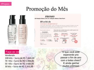 Promoção do Mês
#Prepara
Vendendo
100 kits - lucro de R$ 7,840,00
70 Kits – lucro de R$ 5.488,00
50 Kits – lucro de R$ 3.920,00
30 kits – lucro de R$ 2.352,00
O que você está
esperando pra
passar o fim de ano
com o bolso cheio?
E ainda ganhar
muitos prêmios!
Faça as contas
 