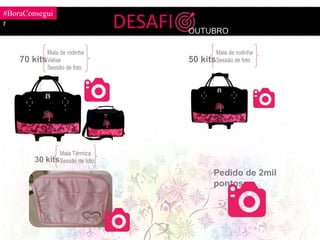 #BoraConsegui
r
70 kits
Pedido de 2mil
pontos
DESAFI OUTUBRO
Mala de rodinha
Valise
Sessão de foto
30 kits
Mala Térmica
Sessão de foto
50 kits
Mala de rodinha
Sessão de foto
 