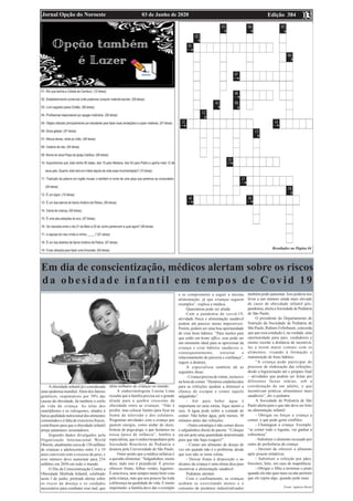 Edição 384
03 de Junho de 2020
Jornal Opção do Noroeste 03
03
EDIÇÃO 144
UZADA
Resultados na Página 04
Em dia de conscientização, médicos alertam sobre os riscos
da obesidade infantil em tempos de Covid 19
A obesidade infantil já é considerada
uma epidemia mundial.Além dos fatores
genéticos, responsáveis por 70% das
causas da obesidade, há também o estilo
de vida da criança. As telas dos
smartphones e os vídeogames, aliados à
baixa qualidade nutricional dos alimentos
consumidos e à falta de exercícios físicos,
contribuem para que a obesidade infantil
atinja patamares assustadores.
Segundo dados divulgados pela
Organização Internacional World
Obesity, atualmente cerca de 158 milhões
de crianças e adolescentes entre 5 e 19
anos convivem com o excesso de peso, e
esse número deve aumentar para 254
milhões em 2030 em todo o mundo.
O Dia da Conscientização Contra a
Obesidade Mórbida Infantil, celebrado
neste 3 de junho, pretende alertar sobre
os riscos da doença e os cuidados
necessários para combater esse mal, que
afeta milhares de crianças no mundo.
A endocrinologista Lorena Lima
ressalta que a família precisa ser o grande
aliada para a quebra crescente da
obesidade entre as crianças. “Não é
proibir, mas colocar limites para ficar na
frente da televisão e dos celulares.
Programar atividades com a criança que
gastem energia, como andar de skate,
brincar de pega-pega, o que fazíamos na
nossa época de infância”, lembra a
especialista, que é endocrinopediatra pela
Sociedade Brasileira de Pediatria e
doutora pela Universidade de São Paulo.
Outro ponto que a médica enfatiza é
a questão alimentar. “Salgadinhos, muito
doce, tudo isso é prejudicial. É preciso
oferecer frutas, folhas verdes, legumes.
É uma troca, nem sempre muito bem vista
pela criança, mas que aos poucos faz toda
a diferença na qualidade de vida. E muito
importante: a família deve dar o exemplo
e se comprometer a seguir a mesma
alimentação, já que crianças seguem
exemplos”, explica a médica.
Quarentena pode ser aliada
Com a pandemia de covid-19,
atividade física e alimentação saudável
podem até parecer metas impossíveis.
Porém, podem ser uma boa oportunidade
de criar bons hábitos. “Para muitos pais
que estão em home office, esse pode ser
um momento ideal para se aproximar da
criança e criar hábitos saudáveis e,
consequentemente, estreitar o
relacionamento de parceria e confiança”,
sugere a doutora.
A especialista também dá as
seguintes dicas:
- Criança precisa de rotina, inclusive
na hora de comer. “Horários estabelecidos
para as refeições ajudam a diminuir a
chance de escapar e comer aquele
salgadinho”.
- Até para beber água é
importante ter uma rotina, fique atento a
isso. A água pode inibir a vontade de
comer. Não beber água, pelo menos, 30
minutos antes das refeições.
- Outra estratégia é não comer doces
e salgadinhos direto do pacote. “Coloque
em um pote uma quantidade determinada
para que não haja exagero!”.
- Comer um alimento de desejo de
vez em quando não é o problema, desde
que isso não se torne rotina.
- Deixar frutas à disposição e ao
alcance da criança é uma ótima dica para
incentivar a alimentação saudável.
Pediatras alertam
Com o confinamento, as crianças
acabam se exercitando menos e o
consumo de produtos industrializados
também pode aumentar. Isso poderia nos
levar a um número ainda mais elevado
de casos de obesidade infantil pós-
pandemia, alerta a Sociedade de Pediatria
de São Paulo.
O presidente do Departamento de
Nutrição da Sociedade de Pediatria de
São Paulo, Rubens Feferbaum, concorda
que que essa condição é, na verdade, uma
oportunidade para pais, cuidadores e
ensino escolar a distância de incentivá-
las a terem maior contato com os
alimentos, visando à formação e
manutenção de bons hábitos.
“A criança pode participar do
processo de elaboração das refeições,
desde a higienização até o preparo final
– atividades que podem ser feitas por
diferentes faixas etárias, sob a
coordenação de um adulto, e que
incentivam práticas alimentares mais
saudáveis”, diz o pediatra.
A Sociedade de Pediatria de São
Paulo alerta para o que não deve ser feito
na alimentação infantil:
- Obrigar ou forçar a criança a
comer, o que pode gerar conflitos.
- Chantagear a criança. Exemplo:
“se comer todo o legume, vai ganhar a
sobremesa”.
- Substituir o alimento recusado por
outro de preferência da criança.
- Desistir de oferecer o alimento
após poucas tentativas.
- Substituir a refeição por pães,
biscoitos, leite, em caso de inapetência.
- Obrigar o filho a terminar o prato
quando ele não quer mais ou não permitir
que ele repita algo, quando pede mais.
Fonte: Agência Brasil
 