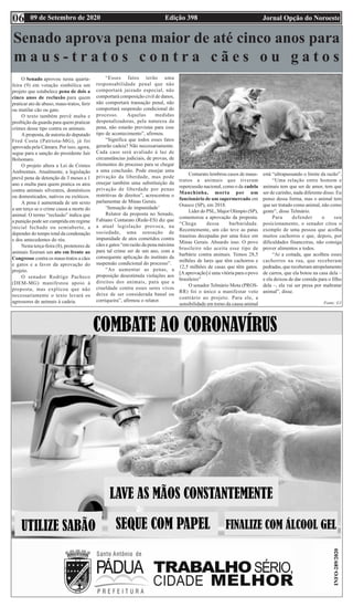 Edição 398 Jornal Opção do Noroeste
09 de Setembro de 2020
06
Senado aprova pena maior de até cinco anos para
m a u s - t r a t o s c o n t r a c ã e s o u g a t o s
O Senado aprovou nesta quarta-
feira (9) em votação simbólica um
projeto que estabelece pena de dois a
cinco anos de reclusão para quem
praticar ato de abuso, maus-tratos, ferir
ou mutilar cão ou gato.
O texto também prevê multa e
proibição da guarda para quem praticar
crimes desse tipo contra os animais.
A proposta, de autoria do deputado
Fred Costa (Patriota-MG), já foi
aprovada pela Câmara. Por isso, agora,
segue para a sanção do presidente Jair
Bolsonaro.
O projeto altera a Lei de Crimes
Ambientais. Atualmente, a legislação
prevê pena de detenção de 3 meses a 1
ano e multa para quem pratica os atos
contra animais silvestres, domésticos
ou domesticados, nativos ou exóticos.
A pena é aumentada de um sexto
a um terço se o crime causa a morte do
animal. O termo “reclusão” indica que
a punição pode ser cumprida em regime
inicial fechado ou semiaberto, a
depender do tempo total da condenação
e dos antecedentes do réu.
Nesta terça-feira (8), protetores de
animais fizeram um ato em frente ao
Congresso contra os maus-tratos a cães
e gatos e a favor da aprovação do
projeto.
O senador Rodrigo Pacheco
(DEM-MG) manifestou apoio à
proposta, mas explicou que não
necessariamente o texto levará os
agressores de animais à cadeia.
“Esses fatos terão uma
responsabilidade penal que não
comportará juizado especial, não
comportará composição civil de danos,
não comportará transação penal, não
comportará suspensão condicional do
processo. Aquelas medidas
despenalizadoras, pela natureza da
pena, não estarão previstas para esse
tipo de acontecimento”, afirmou.
“Significa que todos esses fatos
gerarão cadeia? Não necessariamente.
Cada caso será avaliado à luz de
circunstâncias judiciais, de provas, de
elementos do processo para se chegar
a uma conclusão. Pode ensejar uma
privação da liberdade, mas pode
ensejar também uma substituição da
privação de liberdade por penas
restritivas de direitos”, acrescentou o
parlamentar de Minas Gerais.
‘Sensação de impunidade’
Relator da proposta no Senado,
Fabiano Contarato (Rede-ES) diz que
a atual legislação provoca, na
sociedade, uma sensação de
impunidade de atos cometidos contra
cães e gatos “em razão da pena máxima
para tal crime ser de um ano, com a
consequente aplicação do instituto da
suspensão condicional do processo”.
“Ao aumentar as penas, a
proposição desestimula violações aos
direitos dos animais, para que a
crueldade contra esses seres vivos
deixe de ser considerada banal ou
corriqueira”, afirmou o relator.
Contarato lembrou casos de maus-
tratos a animais que tiveram
repercussão nacional, como o da cadela
Manchinha, morta por um
funcionário de um supermercado em
Osasco (SP), em 2018.
Líder do PSL, Major Olimpio (SP),
comemorou a aprovação da proposta.
“Chega dessa barbaridade.
Recentemente, um cão teve as patas
traseiras decepadas por uma foice em
Minas Gerais. Absurdo isso. O povo
brasileiro não aceita esse tipo de
barbárie contra animais. Temos 28,5
milhões de lares que têm cachorros e
12,5 milhões de casas que têm gatos.
[A aprovação] é uma vitória para o povo
brasileiro”
O senador Telmário Mota (PROS-
RR) foi o único a manifestar voto
contrário ao projeto. Para ele, a
sensibilidade em torno da causa animal
está “ultrapassando o limite da razão”.
“Uma relação entre homem e
animais tem que ser de amor, tem que
ser de carinho, nada diferente disso. Eu
penso dessa forma, mas o animal tem
que ser tratado como animal, não como
gente”, disse Telmário.
Para defender o seu
posicionamento, o senador citou o
exemplo de uma pessoa que acolha
muitos cachorros e que, depois, por
dificuldades financeiras, não consiga
prover alimentos a todos.
“Aí a coitada, que acolheu esses
cachorros na rua, que receberam
pedradas, que receberam atropelamento
de carros, que ela botou na casa dela –
e ela deixou de dar comida para o filho
dela –, ela vai ser presa por maltratar
animal”, disse.
Fonte: G1
 