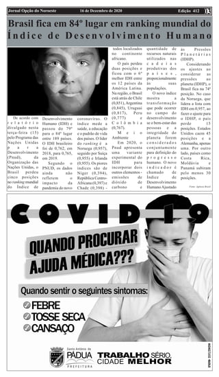 Edição 412
16 de Dezembro de 2020
Jornal Opção do Noroeste 03
03
Brasil fica em 84º lugar em ranking mundial do
Í n d i c e d e D e s e n v o l v i m e n t o H u m a n o
De acordo com
r e l a t ó r i o
divulgado nesta
terça-feira (15)
pelo Programa das
Nações Unidas
p a r a
Desenvolvimento
(Pnud), da
Organização das
Nações Unidas, o
Brasil perdeu
cinco posições
no ranking mundial
do Índice de
Desenvolvimento
Humano (IDH) e
passou do 79º
para o 84º lugar
entre 189 países.
O IDH brasileiro
foi de 0,762, em
2018, para 0,765,
em 2019.
Segundo o
PNUD, os dados
ainda não
refletem o
impacto da
pandemia do novo
coronavírus. O
índice mede a
saúde, a educação
e o padrão de vida
dos países. O líder
do ranking é a
Noruega (0,957),
seguido por Suíça
(0,955) e Irlanda
(0,955). Os piores
índices são de
Níger (0,394),
República Centro-
Africana (0,397) e
Chade (0,398) -
todos localizados
no continente
africano.
O país perdeu
duas posições e
ficou com o 6º
melhor IDH entre
os 12 países da
América Latina.
Na região, o Brasil
está atrás de Chile
(0,851),Argentina
(0,845), Uruguai
(0,817), Peru
(0,777) e
C o l ô m b i a
(0,767).
M e i o
Ambiente
Em 2020, o
Pnud apresenta
uma variante
experimental do
IDH para
incorporar dois
outros elementos -
emissões de
dióxido de
carbono e
quantidade de
recursos naturais
utilizados nas
c a d e i a s
produtivas dos
p a í s e s ,
proporcionalmente
às suas
populações.
O novo índice
mostra a
transformação
que pode ocorrer
no campo do
desenvolvimento
se o bem-estar das
pessoas e a
integridade do
planeta forem
c o n s i d e r a d o s
conjuntamente
para definição do
p r o g r e s s o
humano. O novo
i n d i c a d o r é
chamado de
Índice de
Desenvolvimento
HumanoAjustado
às Pressões
P l a n e t á r i a s
(IDHP).
Considerando
os ajustes ao
considerar as
pressões ao
planeta (IDHP), o
Brasil fica na 74ª
posição. No caso
da Noruega, que
lidera a lista com
IDH em 0,957, ao
fazer o ajuste para
o IDHP, o país
perde 15
posições. Estados
Unidos caem 45
posições e a
Alemanha, apenas
uma. Por outro
lado, países como
Costa Rica,
Moldávia e
Panamá subiram
pelo menos 30
posições.
Fonte: Agência Brasil
 