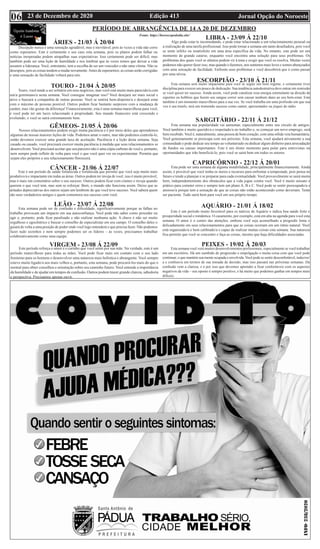 Edição 413 Jornal Opção do Noroeste
23 de Dezembro de 2020
06
ÁRIES - 21/03 Á 20/04
Decepção nunca é uma sensação agradável, mas é inevitável, pois às vezes a vida não corre
como esperamos. Este é certamente o seu caso esta semana, pois os planos podem falhar ou
notícias inesperadas podem atrapalhar suas expectativas. Isso certamente pode ser difícil, mas
também pode ser uma lição de humildade e nos lembrar que às vezes temos que deixar a vida
assumir a liderança. Você, entretanto, tem a escolha de ser um vencedor e não uma vítima. Não se
desespere, pois as coisas tendem a mudar novamente.Antes de esperarmos, as coisas serão corrigidas
e uma sensação de facilidade voltará para nós.
LEÃO - 23/07 Á 22/08
Touro, você tende a ser solitário em seus negócios, mas você está muito mais parecido/a com
um/a geminiano/a nesta semana. Você consegue imaginar isso? Você desejará ser mais social e
ativo e buscará a companhia de outras pessoas. Você se sentirá bem-disposto/a e desejará estar
com o máximo de pessoas possível. Outros podem ficar bastante surpresos com a mudança de
caráter, mas vão gostar da diferença! Financeiramente, esta é uma semana maravilhosa para você,
e você pode ter um lucro relacionado à propriedade. Seu mundo financeiro está crescendo e
evoluindo, e você se sairá extremamente bem.
GÊMEOS- 21/05 Á 20/06
Nossos relacionamentos podem exigir muita paciência e é por meio deles que aprendemos
algumas de nossas maiores lições de vida. Podemos amar o outro, mas não podemos controlá-lo,
então devemos exercer uma grande taxa de aceitação. Paciência é a lição desta semana. Seja
casado ou casado, você precisará exercer muita paciência à medida que seus relacionamentos se
desenvolvem. Você precisará aceitar que seu parceiro não é uma cópia carbono de você e, portanto,
nem sempre pode refletir de volta para você o que você quer ver ou experimentar. Permita que
sejam eles próprios e seu relacionamento florescerá.
Esta semana pode ser de confusão e dificuldade, significativamente porque as falhas no
trabalho provocam um impacto em sua autoconfiança. Você pode não saber como proceder ou
agir e, portanto, pode ficar paralisado e não realizar nenhuma ação. A chave é não ser muito
orgulhoso e egocêntrico e buscar o conselho de especialistas em seu campo. O conselho deles o
guiará de volta a uma posição de poder onde você logo entenderá o que precisa fazer. Não podemos
fazer tudo sozinhos e nem sempre podemos ser os líderes – às vezes, precisamos trabalhar
colaborativamente como uma equipe.
VIRGEM - 23/08 Á 22/09
Este período reforça o amor e o carinho que você sente por sua mãe. Na verdade, este é um
período maravilhoso para todas as mães. Você pode ficar mais em contato com o seu lado
feminino para os homens e desenvolver uma natureza mais holística e abrangente. Você sempre
esteve muito ligado/a aos mais velhos e, portanto, esta semana, pode procurá-los mais do que o
normal para obter conselhos e orientação sobre seu caminho futuro. Você entende a importância
da humildade e de ajudar em tempos de confusão. Outros podem trazer grande clareza, sabedoria
e perspectiva. Precisamos apenas ouvir.
LIBRA - 23/09 Á 22/10
Algo pode estar te incomodando, e pode estar relacionado a um relacionamento pessoal ou
a realização de uma tarefa profissional. Isso pode tornar a semana um tanto desafiadora, pois você
se sente infeliz ou insatisfeito em uma área específica da vida. No entanto, este pode ser um
momento de grande catarse, enquanto você encontra uma solução para seus problemas. Os
problemas dos quais você se afastou podem vir à tona e exigir que você os resolva. Muitas vezes
podemos não querer fazer isso, mas quando o fazemos, nos sentimos mais leves e somos abençoados
com uma sensação de facilidade. Enfrente seus problemas e você descobrirá que é como passar
por uma névoa.
ESCORPIÃO - 23/10 Á 21/11
AQUÁRIO - 21/01 Á 18/02
CAPRICÓRNIO - 22/12 Á 20/01
SARGITÁRIO - 22/11 Á 21/12
Esta semana será muito impactante para você se seguir um bom regime, e certamente tiver
disciplina para exercer um pouco de dedicação. Sua tendência autodestrutiva deve entrar em remissão
se você quiser ter sucesso. Ainda assim, você pode canalizar essa energia estimulante na direção de
esportes ou hobbies que fazem seu sangue correr sem causar nenhum dano ao seu bem-estar. Este
também é um momento maravilhoso para a sua voz. Se você trabalha em uma profissão em que sua
voz é seu trunfo, terá um tremendo sucesso como cantor, apresentador ou jóquei de rádio.
Esta semana sua popularidade vai aumentar, especialmente entre seu círculo de amigos.
Você também é muito querido/a e respeitado/a no trabalho e, se começar um novo emprego, será
bem recebido. Você é, naturalmente, uma pessoa de bom coração, com uma sólida veia humanitária.
Você genuinamente se preocupa com seu próximo. Esta semana, você ajudará ativamente a sua
comunidade e pode dedicar seu tempo ao voluntariado ou dedicar algum dinheiro para arrecadação
de fundos ou causas importantes. Este é um ótimo momento para pular para entrevistas ou
oportunidades que irão beneficiá-lo, pois você se sairá bem em todos os setores.
Esta pode ser uma semana de alguma instabilidade, principalmente financeiramente. Ainda
assim, é provável que você tenha os meios e recursos para enfrentar a tempestade, pois pensa no
futuro e tende a planejar e se preparar para cada eventualidade. Você provavelmente se sairá muito
bem, independentemente dos obstáculos que a vida jogue contra você. Você é muito sensato e
prático para cometer erros e sempre tem um plano A, B e C. Você pode se sentir preocupado/a e
ansioso/a porque tem a sensação de que as coisas não estão acontecendo como deveriam. Tente
ser paciente. Tudo sairá bem para você em seu próprio tempo.
Este é um período muito favorável para os nativos de Aquário e indica boa saúde forte e
prosperidade social e romântica. O casamento, por exemplo, está em alta na agenda para você esta
semana. O amor é o centro das atenções, embora você seja aconselhado a progredir lenta e
delicadamente em seus relacionamentos para que as coisas ocorram em um ritmo natural. Você
está organizado/a e bem calibrado/a e capaz de realizar muitas coisas esta semana. Sua natureza
fixa permite que você se concentre e faça as coisas, mesmo que haja dificuldades associadas.
PEIXES - 19/02 Á 20/03
Esta semana você verá muitos desenvolvimentos profissionais, especialmente se você trabalhar
em um escritório. Há um zumbido de progressão e empolgação e muita coisa com que você pode
continuar, o que mantém sua mente ocupada e envolvida.Você pode se sentir desconfortável, indeciso/
a e confuso/a em termos de sua tomada de decisão, mas isso passará nas próximas semanas. Da
confusão vem a clareza, e é por isso que devemos aprender a ficar confortáveis com os aspectos
negativos da vida – seu oposto é sempre positivo, e há muito que podemos ganhar em tempos mais
difíceis.
CÂNCER - 21/06 Á 22/07
Este é um período de saúde fortalecida e fortalecida que permite que você seja muito mais
produtivo/a e impactante em todas as áreas. Outros podem ter inveja de você, isso é muito provável,
mas é mais um comentário sobre o seu sucesso. Outros podem ficar com ciúmes e inveja quando
querem o que você tem, mas sem se esforçar. Bem, o mundo não funciona assim. Deixe que as
atitudes depreciativas dos outros sejam um lembrete de que você teve sucesso. Você saberá quem
são seus verdadeiros amigos e quem comemora seu sucesso com você.
Fonte: https://horoscopododia.site/
PERÍODO DE ABRANGÊNCIA DE 14 A 20 DE DEZEMBRO
TOURO - 21/04 Á 20/05
 