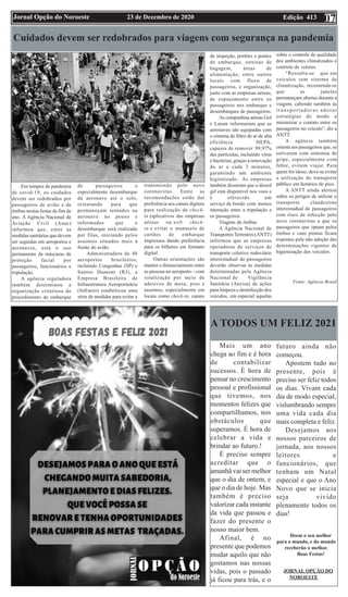 Edição 413
23 de Dezembro de 2020
Jornal Opção do Noroeste 07
Cuidados devem ser redobrados para viagens com segurança na pandemia
Em tempos de pandemia
de covid-19, os cuidados
devem ser redobrados por
passageiros de avião e de
ônibus nestas festas de fim de
ano. A Agência Nacional de
Aviação Civil (Anac)
informou que, entre as
medidas sanitárias que devem
ser seguidas em aeroportos e
aeronaves, está o uso
permanente de máscaras de
proteção facial por
passageiros, funcionários e
tripulação.
A agência reguladora
também determinou a
organização criteriosa do
procedimento de embarque
de passageiros e
especialmente desembarque
da aeronave até o solo,
orientando para que
permaneçam sentados na
aeronave no pouso e
informados que o
desembarque será realizado
por filas, iniciando pelos
assentos situados mais à
frente do avião.
Administradora de 48
aeroportos brasileiros,
incluindo Congonhas (SP) e
Santos Dumont (RJ), a
Empresa Brasileira de
Infraestrutura Aeroportuária
(Infraero) estabeleceu uma
série de medidas para evitar a
transmissão pelo novo
coronavírus. Entre as
recomendações estão dar
preferência aos canais digitais
para realização de check-
in (aplicativos das empresas
aéreas ou web check-
in e evitar o manuseio de
cartões de embarque
impressos dando preferência
para os bilhetes em formato
digital.
Outras orientações são
manter o distanciamento entre
as pessoas no aeroporto – com
sinalização por meio de
adesivos de mesa, piso e
assentos, especialmente em
locais como check-in, canais
de inspeção, portões e pontes
de embarque, esteiras de
bagagem, áreas de
alimentação, entre outros
locais com fluxo de
passageiros, e organização,
junto com as empresas aéreas,
de espaçamento entre os
passageiros nos embarque e
desembarques de passageiros.
As companhias aéreas Gol
e Latam informaram que as
aeronaves são equipadas com
o sistema de filtro de ar de alta
eficiência HEPA,
capazes de remover 99,97%
das partículas, incluindo vírus
e bactérias, graças à renovação
do ar a cada 3 minutos,
garantindo um ambiente
higienizado. As empresas
também disseram que o álcool
gel está disponível nos voos e
é oferecido um
serviço de bordo com menos
interação entre a tripulação e
os passageiros.
Viagens de ônibus
A Agência Nacional de
Transportes Terrestres (ANTT)
informou que as empresas
operadoras de serviços de
transporte coletivo rodoviário
interestadual de passageiros
deverão observar as medidas
determinadas pela Agência
Nacional de Vigilância
Sanitária (Anvisa) de ações
para limpeza e desinfecção dos
veículos, em especial aquelas
sobre o controle de qualidade
dos ambientes climatizados e
controle de vetores.
“Ressalta-se que em
veículos sem sistema de
climatização, recomenda-se
que as janelas
permaneçam abertas durante a
viagem, cabendo também às
transportadoras adotar
estratégias de modo a
minimizar o contato entre os
passageiros no veículo”, diz a
ANTT.
A agência também
orienta aos passageiros que, se
estiverem com sintomas de
gripe, especialmente com
febre, evitem viajar. Para
quem for idoso, deve-se evitar
a utilização do transporte
público em horários de pico.
A ANTT ainda alertou
sobre os perigos de utilizar o
transporte clandestino
interestadual de passageiros
com risco de infecção pelo
novo coronavírus a que os
passageiros que optam pelos
ônibus e vans piratas ficam
expostos pela não adoção das
determinações vigentes de
higienização dos veículos.
Fonte: Agência Brasil
Mais um ano
chega ao fim e é hora
de contabilizar
sucessos. É hora de
pensar no crescimento
pessoal e profissional
que tivemos, nos
momentos felizes que
compartilhamos, nos
obstáculos que
superamos. É hora de
celebrar a vida e
brindar ao futuro.!
É preciso sempre
acreditar que o
amanhã vai ser melhor
que o dia de ontem, e
que o dia de hoje. Mas
também é preciso
valorizar cada instante
da vida que passou e
fazer do presente o
nosso maior bem.
Afinal, é no
presente que podemos
mudar aquilo que não
gostamos nas nossas
vidas, pois o passado
já ficou para trás, e o
futuro ainda não
começou.
Apostem tudo no
presente, pois é
preciso ser feliz todos
os dias. Vivam cada
dia de modo especial,
vislumbrando sempre
uma vida cada dia
mais completa e feliz.
Desejamos aos
nossos parceiros de
jornada, aos nossos
leitores e
funcionários, que
tenham um Natal
especial e que o Ano
Novo que se inicia
seja vivido
plenamente todos os
dias!
Deem o seu melhor
para o mundo, e do mundo
receberão o melhor.
Boas Festas!
A TODOS UM FELIZ 2021
JORNAL OPÇÃO DO
NOROESTE
 